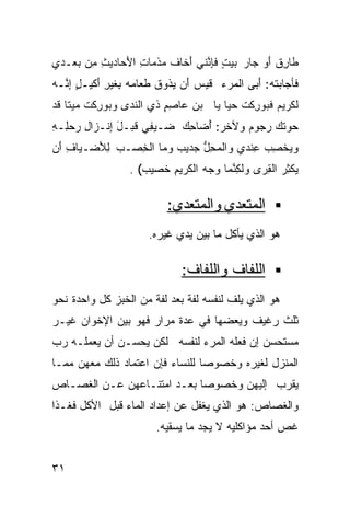 ‫ﻁﺎﺭﻕ َﻭ ﺠﺎﺭ ‪‬ﻴﺕ ﻓﺈ ﱠﻨﻲ َﺨﺎﻑ ﻤﺫ ‪‬ﺎﺕ ﺍ َﺤﺎﺩﻴ ِ ِﻥ ‪‬ﻌـﺩﻱ‬
    ‫‪ ‬ﺒ ٍ ﹶ ِﻨ ﺃ ﹸ ‪ ‬ﹶﻤ ِ ﻷ ﺙ ﻤ ﺒ‬              ‫ِﹲﺃ‬
‫ﻓﺄﺠﺎﺒﺘﻪ: َﺒﻰ ﺍﻟ ‪‬ﺭﺀ ﹶﻴﺱ َﻥ ‪‬ﺫﻭﻕ ﹶﻌﺎﻤﻪ ِﻐﻴﺭ َﻜﻴـل ﺇ ﱠـﻪ‬
‫ﻤ ‪ ‬ﻗ ‪ ‬ﺃ ﻴ ﹶ ﻁ ‪  ‬ﺒ ﹶ ِ ﺃ ٍ ِﻨ ‪‬‬          ‫ﺃ‬
‫ﻟ ﹶﺭﻴﻡ ﹶﺒﻭ ِﻜﺕ ﺤﻴﺎ ﻴﺎ ﺒﻥ ﻋﺎﺼﻡ ﺫﻱ ﺍﻟ ﹶﺩﻯ ‪‬ﺒﻭ ِﻜﺕ ‪‬ﻴﺘﺎ ﹶﺩ‬
 ‫ﻨ ﻭ ﺭ ﹶﻤ ﹰﻗ‬              ‫ٍِ‬   ‫‪‬‬     ‫ﹶﻜ ‪ ‬ﻓ ﺭ ﹶ ‪  ‬ﹰ‬
‫ﺤ ‪‬ﺘﻙ ‪‬ﺠﻭﻡ ﻭﻵﺨﺭ: ُﻀﺎﺤﻙ ‪‬ـﻴﻔﻲ ﹶﺒـل ِﻨـﺯﺍل ‪‬ﺤ ِـﻪ‬
‫ِﺭ ﻠ ِ‬      ‫ﺃ ِ‪ ‬ﻀ ِ‪‬ﻗ َﺇ‬            ‫‪‬ﻭ ‪ ‬ﺭ ‪‬‬
‫ﻭ ‪‬ﺨﺼﺏ ِﻨﺩﻱ ‪‬ﺍﻟﻤﺤل ‪‬ﺩﻴﺏ ‪‬ﻤﺎ ﺍﻟ ِﺼـﺏ ِ َﻀـﻴﺎ ِ َﻥ‬
 ‫ﻑﺃ‬      ‫‪ ‬ﻟﻸ‬   ‫ﻭ ‪ِ ‬ﱡ ﺠ ‪ ‬ﻭ ﺨ‬          ‫‪‬ﻴ ِ ‪ ‬ﻋ‬
                 ‫‪‬ﻜ ِﺭ ﺍﻟ ِﺭﻯ ‪‬ﻟ ِ ﱠﻤﺎ ‪‬ﺠﻪ ﺍﻟ ﹶﺭﻴ ِ ﹶﺼﻴﺏ( .‬
                    ‫ﻴ ﺜ ﻘ ﻭ ﹶﻜﻨ ﻭ ‪ ‬ﻜ ﻡ ﺨ ‪‬‬

                          ‫ﺍﻟﻤﺘﻌﺩﻱ ﻭﺍﻟﻤﺘﻌﺩﻱ:‬
                     ‫ﻫﻭ ﺍﻟﺫﻱ ﻴﺄﻜل ﻤﺎ ﺒﻴﻥ ﻴﺩﻱ ﻏﻴﺭﻩ.‬

                             ‫ﺍﻟﻠﻔﺎﻑ ﻭﺍﻟﻠﻔﺎﻑ:‬
‫ﻫﻭ ﺍﻟﺫﻱ ﻴﻠﻑ ﻟﻨﻔﺴﻪ ﻟﻔﺔ ﺒﻌﺩ ﻟﻔﺔ ﻤﻥ ﺍﻟﺨﺒﺯ ﻜل ﻭﺍﺤﺩﺓ ﻨﺤﻭ‬
‫ﺜﻠﺙ ﺭﻏﻴﻑ ﻭﻴﻌﻀﻬﺎ ﻓﻲ ﻋﺩﺓ ﻤﺭﺍﺭ ﻓﻬﻭ ﺒﻴﻥ ﺍﻹﺨﻭﺍﻥ ﻏﻴـﺭ‬
‫ﻤﺴﺘﺤﺴﻥ ﺇﻥ ﻓﻌﻠﻪ ﺍﻟﻤﺭﺀ ﻟﻨﻔﺴﻪ ﻟﻜﻥ ﻴﺤﺴـﻥ ﺃﻥ ﻴﻌﻤﻠـﻪ ﺭﺏ‬
‫ﺍﻟﻤﻨﺯل ﻟﻐﻴﺭﻩ ﻭﺨﺼﻭﺼﺎ ﻟﻠﻨﺴﺎﺀ ﻓﺈﻥ ﺍﻋﺘﻤﺎﺩ ﺫﻟﻙ ﻤﻌﻬﻥ ﻤﻤـﺎ‬
                                ‫ﹰ‬
‫ﻴﻘﺭﺏ ﺇﻟﻴﻬﻥ ﻭﺨﺼﻭﺼﺎ ﺒﻌـﺩ ﺍﻤﺘﻨـﺎﻋﻬﻥ ﻋـﻥ ﺍﻟﻐﺼـﺎﺹ‬
                           ‫ﹰ‬
‫ﻭﺍﻟﻐﺼﺎﺹ: ﻫﻭ ﺍﻟﺫﻱ ﻴﻐﻔل ﻋﻥ ﺇﻋﺩﺍﺩ ﺍﻟﻤﺎﺀ ﻗﺒل ﺍﻷﻜل ﻓﻐـﺫﺍ‬
                       ‫ﻏﺹ ﺃﺤﺩ ﻤﺅﺍﻜﻠﻴﻪ ﻻ ﻴﺠﺩ ﻤﺎ ﻴﺴﻘﻴﻪ.‬


‫١٣‬
 