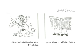 ‫... ﻭﺤﻘﻭﻕ ﺍﻹﻨﺴﺎﻥ‬




‫ـ ﻴﻌﻨﻲ ﺇﺤﻨﺎ ﻜﻨﺎ ﺸﻭﻓﻨﺎ ﺤﻘﻭﻕ ﺍﻹﻨﺴﺎﻥ ﻟﻤﺎ ﺘﻘﻭل‬   ‫ـ ﻤﻌﻨﺎﻫﺎ ﺃﻥ ﺍﻟﺤﻜﻭﻤﺔ ﻟﻬﺎ ٤٦٣ ﻴﻭﻡ ﻭﺇﺤﻨﺎ ﻟﻨﺎ ﻴﻭﻡ..‬
                          ‫ﺤﻘﻭﻕ ﺍﻟﺤﻴﻭﺍﻥ ؟!‬
 