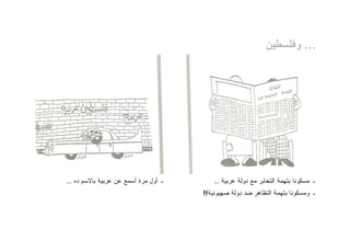 ‫... ﻭﻓﻠﺴﻁﻴﻥ‬




‫ـ ﺃﻭل ﻤﺭﺓ ﺃﺴﻤﻊ ﻋﻥ ﻋﺭﺒﻴﺔ ﺒﺎﻻﺴﻡ ﺩﻩ ..‬       ‫ـ ﻤﺴﻜﻭﻨﺎ ﺒﺘﻬﻤﺔ ﺍﻟﺘﺨﺎﺒﺭ ﻤﻊ ﺩﻭﻟﺔ ﻋﺭﺒﻴﺔ ..‬
                                      ‫ـ ﻭﻤﺴﻜﻭﻨﺎ ﺒﺘﻬﻤﺔ ﺍﻟﺘﻅﺎﻫﺭ ﻀﺩ ﺩﻭﻟﺔ ﺼﻬﻴﻭﻨﻴﺔ!!‬
 