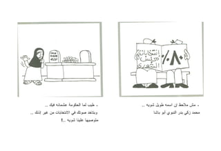 ‫ـ ﻁﻴﺏ ﻟﻤﺎ ﺍﻟﺤﻜﻭﻤﺔ ﻋﺸﻤﺎﻨﻪ ﻓﻴﻙ ..‬    ‫ـ ﻤﺵ ﻤﻼﺤﻅ ﺇﻥ ﺍﺴﻤﻪ ﻁﻭﻴل ﺸﻭﻴﻪ ..‬
‫ﻭﺒﺘﺎﺨﺩ ﺼﻭﺘﻙ ﻓﻲ ﺍﻻﻨﺘﺨﺎﺒﺎﺕ ﻤﻥ ﻏﻴﺭ ﺇﺫﻨﻙ ..‬          ‫ﻤﺤﻤﺩ ﺯﻜﻲ ﺒﺩﺭ ﺍﻟﻨﺒﻭﻱ ﺃﺒﻭ ﺒﺎﺸﺎ‬
                  ‫ﻤﺘﻭﺼﻴﻬﺎ ﻋﻠﻴﻨﺎ ﺸﻭﻴﻪ ..!‬
 