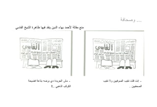 ‫... ﻭﺼﺤﺎﻓﺔ‬
‫ﻤﻨﻊ ﻤﻘﺎﻟﺔ ﻷﺤﻤﺩ ﺒﻬﺎﺀ ﺍﻟﺩﻴﻥ ﻴﻨﻘﺩ ﻓﻴﻬﺎ ﻅﺎﻫﺭﺓ ﺍﻟﺸﻴﺦ ﺍﻟﻔﺎﺴﻲ‬




          ‫ـ ﻤﺵ ﺍﻟﺠﺭﻴﺩﺓ ﺩﻱ ﺒﺭﻀﻪ ﺒﺘﺎﻋﺔ ﻓﻀﻴﺤﺔ‬               ‫ـ ﺇﻨﺕ ﻗﻠﺕ ﻨﻘﻴﺏ ﺍﻟﺼﻭﻓﻴﻴﻥ ﻭﻻ ﻨﻘﻴﺏ‬
                            ‫ﺍﻟﻜﻭﻜﺏ ﺍﻟﺫﻫﺒﻲ ..!‬                                 ‫ﺍﻟﺼﺤﻔﻴﻴﻥ .‬
 