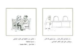 ‫ـ ﻋﺎﻤﻠﻴﻥ ﺩﻭﺭﺓ ﺘﺜﻘﻴﻔﻴﺔ ﻓﻲ ﺍﻟﺤﺯﺏ ﺍﻟﻭﻁﻨﻲ‬   ‫ـ ﻴﺎ ﺭﺍﺠل ﻗﻭﻡ ﺒﻼﺵ ﻜﺴل .. ﺩﻭل ﺠﺎﻴﺒﻴﻥ ﻟﻙ ﻜﺎﺱ‬
                    ‫ـ ﺇﺴﻤﻬﺎ ﺘﺼﻔﻴﻘﻴﺔ‬              ‫ﻭﻴﻤﺒﻠﺩﻭﻥ ﻋﻠﻰ ﺍﻟﻬﻭﺍ ﺒﺎﻟﻘﻤﺭ ﺍﻟﺼﻨﺎﻋﻲ .‬
        ‫ـ ﻋﻨﺩﻙ ﺤﻕ .. ﻏﻠﻁﺔ ﻤﻁﺒﻌﻴﺔ .‬
 