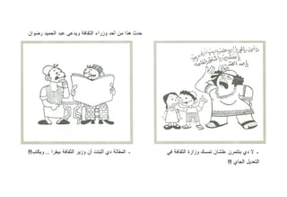 ‫ﺤﺩﺙ ﻫﺫﺍ ﻤﻥ ﺃﺤﺩ ﻭﺯﺭﺍﺀ ﺍﻟﺜﻘﺎﻓﺔ ﻭﻴﺩﻋﻰ ﻋﺒﺩ ﺍﻟﺤﻤﻴﺩ ﺭﻀﻭﺍﻥ‬




‫ـ ﺍﻟﻤﻘﺎﻟﺔ ﺩﻱ ﺃﺜﺒﺘﺕ ﺃﻥ ﻭﺯﻴﺭ ﺍﻟﺜﻘﺎﻓﺔ ﺒﻴﻘﺭﺍ .. ﻭﻴﻜﺘﺏ!!‬   ‫ـ ﻻ ﺩﻱ ﺒﺘﺘﻤﺭﻥ ﻋﻠﺸﺎﻥ ﺘﻤﺴﻙ ﻭﺯﺍﺭﺓ ﺍﻟﺜﻘﺎﻓﺔ ﻓﻲ‬
                                                                                 ‫ﺍﻟﺘﻌﺩﻴل ﺍﻟﺠﺎﻱ !!‬
 