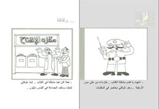 ‫... ﻭﺜﻘﺎﻓﺔ‬




‫ـ ﻓﻌﻼ ﻜﺎﻥ ﻓﻴﻪ ﻤﺸﻜﻠﺔ ﻓﻲ ﺍﻟﻜﺘﺎﺏ .. ﺇﻨﻤﺎ ﺩﻟﻭﻗﺘﻲ‬   ‫ـ ﺍﻨﺘﻬﺕ ﻴﺎ ﻓﻨﺩﻡ ﻤﺸﻜﻠﺔ ﺍﻟﻜﺘﺎﺏ .. ﻁﺎﺭﺩﻨﺎﻩ ﻤﻥ ﻋﻠﻰ ﺴﻭﺭ‬
     ‫ﺇﺘﺤﻠﺕ ﻭﺒﻨﻠﻑ ﺍﻟﺒﻀﺎﻋﺔ ﻓﻲ ﺃﻜﻴﺎﺱ ﻨﺎﻴﻠﻭﻥ .‬               ‫ﺍﻷﺯﺒﻜﻴﺔ .. ﻭﻫﻭ ﺩﻟﻭﻗﺘﻲ ﻤﺤﺎﺼﺭ ﻓﻲ ﺍﻟﻤﻜﺘﺒﺎﺕ‬
 