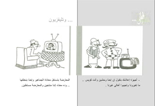 ‫... ﻭﺘﻠﻴﻔﺯﻴﻭﻥ‬




‫ﺍﻟﻤﻌﺎﺭﻀﺔ ﺒﺘﺴﺘﻐل ﻤﻌﺎﻨﺎﺓ ﺍﻟﺠﻤﺎﻫﻴﺭ ﻭﺇﺤﻨﺎ ﺒﻨﺨﻠﻘﻬﺎ‬   ‫ـ ﺃﺠﻬﺯﺓ ﺇﻋﻼﻤﻙ ﺒﺘﻘﻭل ﺇﻥ ﺇﺤﻨﺎ ﻭﺤﺸﻴﻥ ﻭﺃﻨﺕ ﻜﻭﻴﺱ ..‬
 ‫.. ﻭﺩﻩ ﻤﻌﻨﺎﻩ ﺇﻨﻨﺎ ﻤﻨﺘﺠﻴﻥ ﻭﺍﻟﻤﻌﺎﺭﻀﺔ ﻤﺴﺘﻐﻠﻴﻥ.‬                      ‫ﻤﺎ ﺘﻐﻴﺭﻭﻨﺎ ﻭﺘﺠﻴﺒﻭﺍ ﺃﻫﺎﻟﻲ ﻏﻴﺭﻨﺎ .‬
 