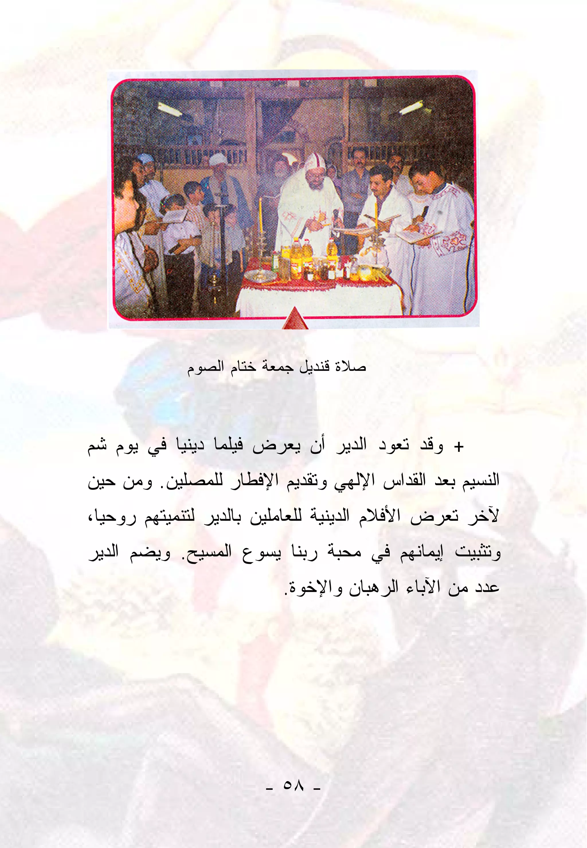 ‫ﺼﻼﺓ ﻗﻨﺩﻴل ﺠﻤﻌﺔ ﺨﺘﺎﻡ ﺍﻟﺼﻭﻡ‬



‫+ ﻭﻗﺩ ﺘﻌﻭﺩ ﺍﻟﺩﻴﺭ ﺃﻥ ﻴﻌﺭﺽ ﻓﻴﻠﻤﺎ ﺩﻴﻨﻴﺎ ﻓﻲ ﻴﻭﻡ ﺸﻡ‬
           ‫‪‬‬     ‫‪‬‬
‫ﺍﻟﻨﺴﻴﻡ ﺒﻌﺩ ﺍﻟﻘﺩﺍﺱ ﺍﻹﻟﻬﻲ ﻭﺘﻘﺩﻴﻡ ﺍﻹﻓﻁﺎﺭ ﻟﻠﻤﺼﻠﻴﻥ. ﻭﻤﻥ ﺤﻴﻥ‬
‫ﻵﺨﺭ ﺘﻌﺭﺽ ﺍﻷﻓﻼﻡ ﺍﻟﺩﻴﻨﻴﺔ ﻟﻠﻌﺎﻤﻠﻴﻥ ﺒﺎﻟﺩﻴﺭ ﻟﺘﻨﻤﻴﺘﻬﻡ ﺭﻭﺤﻴﺎ،‬
  ‫‪‬‬
‫ﻭﺘﺜﺒﻴﺕ ﺇﻴﻤﺎﻨﻬﻡ ﻓﻲ ﻤﺤﺒﺔ ﺭﺒﻨﺎ ﻴﺴﻭﻉ ﺍﻟﻤﺴﻴﺢ. ﻭﻴﻀﻡ ﺍﻟﺩﻴﺭ‬
                          ‫ﻋﺩﺩ ﻤﻥ ﺍﻵﺒﺎﺀ ﺍﻟﺭﻫﺒﺎﻥ ﻭﺍﻹﺨﻭﺓ.‬




                       ‫- ٨٥ -‬
 