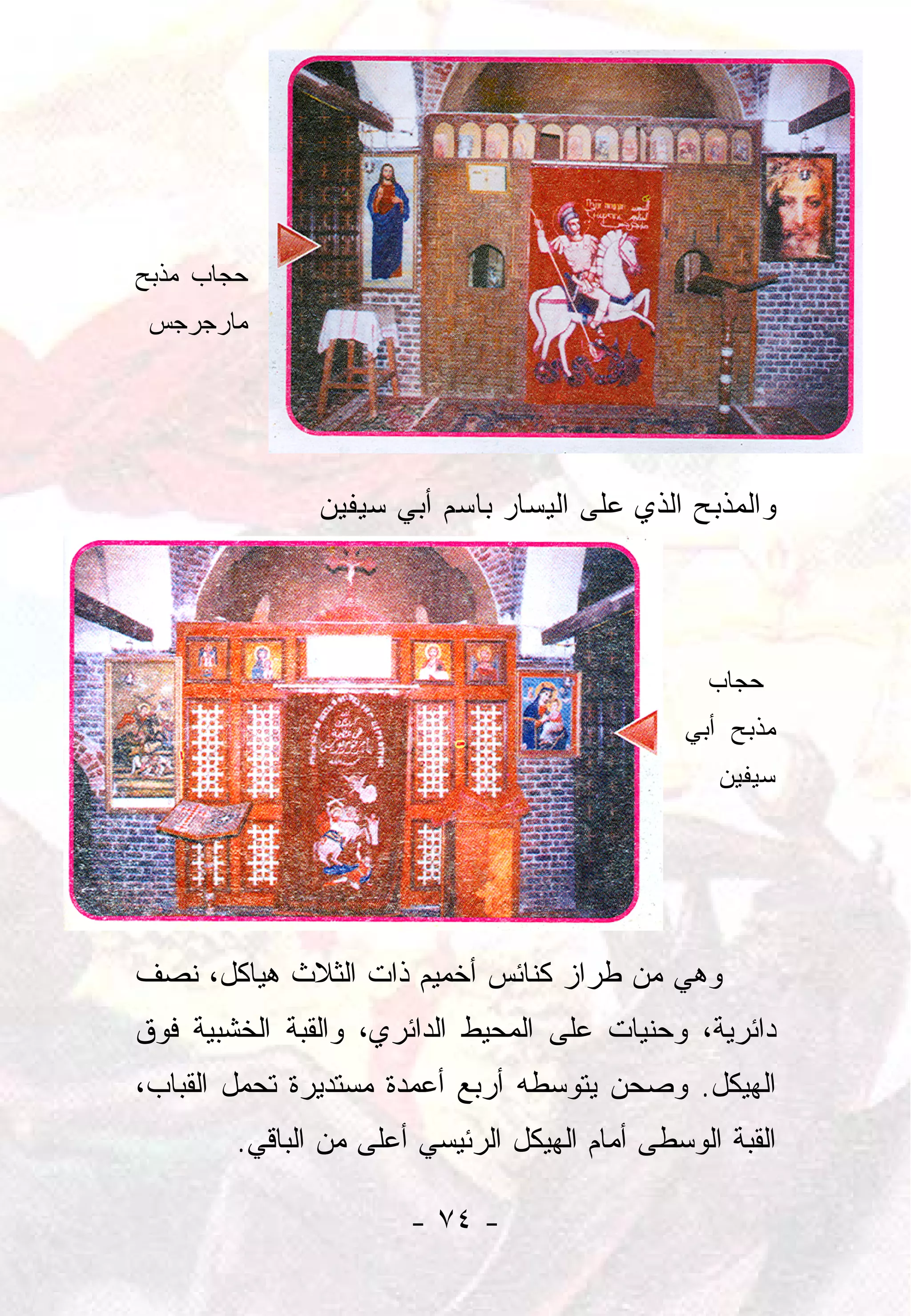 ‫ﺤﺠﺎﺏ ﻤﺫﺒﺢ‬
 ‫ﻤﺎﺭﺠﺭﺠﺱ‬




               ‫ﻭﺍﻟﻤﺫﺒﺢ ﺍﻟﺫﻱ ﻋﻠﻰ ﺍﻟﻴﺴﺎﺭ ﺒﺎﺴﻡ ﺃﺒﻲ ﺴﻴﻔﻴﻥ‬




                                                 ‫ﺤﺠﺎﺏ‬
                                               ‫ﻤﺫﺒﺢ ﺃﺒﻲ‬
                                                  ‫ﺴﻴﻔﻴﻥ‬




‫ﻭﻫﻲ ﻤﻥ ﻁﺭﺍﺯ ﻜﻨﺎﺌﺱ ﺃﺨﻤﻴﻡ ﺫﺍﺕ ﺍﻟﺜﻼﺙ ﻫﻴﺎﻜل، ﻨﺼﻑ‬
‫ﺩﺍﺌﺭﻴﺔ، ﻭﺤﻨﻴﺎﺕ ﻋﻠﻰ ﺍﻟﻤﺤﻴﻁ ﺍﻟﺩﺍﺌﺭﻱ، ﻭﺍﻟﻘﺒﺔ ﺍﻟﺨﺸﺒﻴﺔ ﻓﻭﻕ‬
‫ﺍﻟﻬﻴﻜل. ﻭﺼﺤﻥ ﻴﺘﻭﺴﻁﻪ ﺃﺭﺒﻊ ﺃﻋﻤﺩﺓ ﻤﺴﺘﺩﻴﺭﺓ ﺘﺤﻤل ﺍﻟﻘﺒﺎﺏ،‬
        ‫ﺍﻟﻘﺒﺔ ﺍﻟﻭﺴﻁﻰ ﺃﻤﺎﻡ ﺍﻟﻬﻴﻜل ﺍﻟﺭﺌﻴﺴﻲ ﺃﻋﻠﻰ ﻤﻥ ﺍﻟﺒﺎﻗﻲ.‬

                       ‫- ٤٧ -‬
 