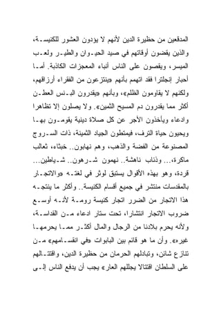 ‫ﺍﻟﻤﺩﻗﻌﻴﻥ ﻤﻥ ﺤﻅﻴﺭﺓ ﺍﻟﺩﻴﻥ ﻷﻨﻬﻡ ﻻ ﻴﺅﺩﻭﻥ ﺍﻟﻌﺸﻭﺭ ﻟﻠﻜﻨﻴﺴـﺔ،‬
‫ﻭﺍﻟﺫﻴﻥ ﻴﻘﻀﻭﻥ ﺃﻭﻗﺎﺘﻬﻡ ﻓﻲ ﺼﻴﺩ ﺍﻟﺤﻴـﻭﺍﻥ ﻭﺍﻟﻁﻴـﺭ ﻭﻟﻌـﺏ‬
‫ﺍﻟﻤﻴﺴﺭ، ﻭﻴﻘﺼﻭﻥ ﻋﻠﻰ ﺍﻟﻨﺎﺱ ﺃﻨﺒﺎﺀ ﺍﻟﻤﻌﺠﺯﺍﺕ ﺍﻟﻜﺎﺫﺒﺔ. ﺃﻤـﺎ‬
‫ﺃﺤﺒﺎﺭ ﺇﻨﺠﻠﺘﺭﺍ ﻓﻘﺩ ﺍﺘﻬﻤﻡ ﺒﺄﻨﻬﻡ »ﻴﻨﺘﺯﻋﻭﻥ ﻤﻥ ﺍﻟﻔﻘﺭﺍﺀ ﺃﺭﺯﺍﻗﻬﻡ،‬
‫ﻭﻟﻜﻨﻬﻡ ﻻ ﻴﻘﺎﻭﻤﻭﻥ ﺍﻟﻅﻠﻡ«، ﻭﺒﺄﻨﻬﻡ »ﻴﻘﺩﺭﻭﻥ ﺍﻟﺒـﻨﺱ ﺍﻟﻌﻁـﻥ‬
‫ﺃﻜﺜﺭ ﻤﻤﺎ ﻴﻘﺩﺭﻭﻥ ﺩﻡ ﺍﻟﻤﺴﻴﺢ ﺍﻟﺜﻤﻴﻥ«. ﻭﻻ ﻴﺼﻠﻭﻥ ﺇﻻ ﺘﻅﺎﻫﺭﺍ‬
 ‫‪‬‬
‫ﻭﺍﺩﻋﺎﺀ ﻭﻴﺄﺨﺫﻭﻥ ﺍﻷﺠﺭ ﻋﻥ ﻜل ﺼﻼﺓ ﺩﻴﻨﻴﺔ ﻴﻘﻭﻤـﻭﻥ ﺒﻬـﺎ‬
‫ﻭﻴﺤﻴﻭﻥ ﺤﻴﺎﺓ ﺍﻟﺘﺭﻑ، ﻓﻴﻤﺘﻁﻭﻥ ﺍﻟﺠﻴﺎﺩ ﺍﻟﺜﻤﻴﻨﺔ، ﺫﺍﺕ ﺍﻟﺴـﺭﻭﺝ‬
‫ﺍﻟﻤﺼﻨﻭﻋﺔ ﻤﻥ ﺍﻟﻔﻀﺔ ﻭﺍﻟﺫﻫﺏ، ﻭﻫﻡ ﻨﻬﺎﺒﻭﻥ.. ﺨﺒﺜﺎﺀ، ﺜﻌﺎﻟﺏ‬
‫ﻤﺎﻜﺭﺓ،... ﻭﺫﺌﺎﺏ ﻨﺎﻫﺸﺔ.. ﻨﻬﻤﻭﻥ ﺸـﺭﻫﻭﻥ.. ﺸـﻴﺎﻁﻴﻥ...‬
‫ﻗﺭﺩﺓ، ﻭﻫﻭ ﺒﻬﺫﻩ ﺍﻷﻗﻭﺍل ﻴﺴﺘﺒﻕ ﻟﻭﺜﺭ ﻓﻲ ﻟﻐﺘـﻪ »ﻭﺍﻻﺘﺠـﺎﺭ‬
‫ﺒﺎﻟﻤﻘﺩﺴﺎﺕ ﻤﻨﺘﺸﺭ ﻓﻲ ﺠﻤﻴﻊ ﺃﻗﺴﺎﻡ ﺍﻟﻜﻨﻴﺴﺔ.. ﻭﺃﻜﺜﺭ ﻤﺎ ﻴﻨﺘﺠـﻪ‬
‫ﻫﺫﺍ ﺍﻻﺘﺠﺎﺭ ﻤﻥ ﺍﻟﻀﺭﺭ ﺍﺘﺠﺎﺭ ﻜﻨﻴﺴﺔ ﺭﻭﻤـﺔ ﻷﻨـﻪ ﺃﻭﺴـﻊ‬
‫ﻀﺭﻭﺏ ﺍﻻﺘﺠﺎﺭ ﺍﻨﺘﺸﺎ ‪‬ﺍ، ﺘﺤﺕ ﺴﺘﺎﺭ ﺍﺩﻋﺎﺀ ﻤـﻥ ﺍﻟﻘﺩﺍﺴـﺔ،‬
                               ‫ﺭ‬
‫ﻭﻷﻨﻪ ﻴﺤﺭﻡ ﺒﻼﺩﻨﺎ ﻤﻥ ﺍﻟﺭﺠﺎل ﻭﺍﻟﻤﺎل ﺃﻜﺜـﺭ ﻤﻤـﺎ ﻴﺤﺭﻤﻬـﺎ‬
‫ﻏﻴﺭﻩ«. ﻭﺃﻥ ﻤﺎ ﻫﻭ ﻗﺎﺌﻡ ﺒﻴﻥ ﺍﻟﺒﺎﺒﻭﺍﺕ »ﻓﻲ ﺍﻨﻘﺴـﺎﻤﻬﻡ« ﻤـﻥ‬
‫ﺘﻨﺎﺯﻉ ﺸﺎﺌﻥ، ﻭﺘﺒﺎﺩﻟﻬﻡ ﺍﻟﺤﺭﻤﺎﻥ ﻤﻥ ﺤﻅﻴﺭﺓ ﺍﻟﺩﻴﻥ، ﻭﺍﻗﺘﺘـﺎﻟﻬﻡ‬
‫ﻋﻠﻰ ﺍﻟﺴﻠﻁﺎﻥ ﺍﻗﺘﺘﺎﻻ ﻴﺠﻠﻠﻬﻡ ﺍﻟﻌﺎﺭ« ﻴﺠﺏ ﺃﻥ ﻴﺩﻓﻊ ﺍﻟﻨﺎﺱ ﺇﻟـﻰ‬
 