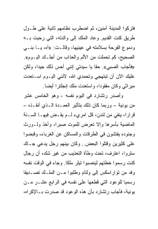 ‫ﻓﺘﺭﻜﻭﺍ ﺍﻟﻤﺩﻴﻨﺔ ﺁﻤﻨﻴﻥ، ﺜﻡ ﺍﻀﻁﺭﺏ ﻨﻅﺎﻤﻬﻡ ﺜﺎﻨﻴﺔ ﻋﻠﻰ ﻁـﻭل‬
‫ﻁﺭﻴﻕ ﻜﻨﺕ ﺍﻟﻘﺩﻴﻡ. ﻭﻋﺎﺩ ﺍﻟﻤﻠﻙ ﺇﻟﻰ ﻭﺍﻟﺩﺘﻪ، ﺍﻟﺘﻲ ﺭﺤﺒﺕ ﺒـﻪ‬
‫ﻭﺩﻤﻭﻉ ﺍﻟﻔﺭﺤﺔ ﺒﺴﻼﻤﺘﻪ ﻓﻲ ﻋﻴﻨﻴﻬﺎ، ﻭﻗﺎﻟـﺕ: »ﺁﻩ، ﻴـﺎ ﺒﻨـﻲ‬
‫ﺍﻟﺼﺤﻴﺢ، ﻜﻡ ﺘﺤﻤﻠﺕ ﻤﻥ ﺍﻷﻟﻡ ﻭﺍﻟﻌﺫﺍﺏ ﻤﻥ ﺃﺠﻠـﻙ ﺍﻟﻴـﻭﻡ«.‬
‫»ﻓﺄﺠﺎﺏ ﺍﻟﺼﺒﻲ«. ﺤﻘﺎ ﻴﺎ ﺴﻴﺩﺘﻲ ﺇﻨﻨﻲ ﺃﺤﺱ ﺫﻟﻙ ﺠﻴ ‪‬ﺍ، ﻭﻟﻜﻥ‬
       ‫ﺩ‬                           ‫ﹰ‬
‫ﻋﻠﻴﻙ ﺍﻵﻥ ﺃﻥ ﺘﺒﺘﻬﺠﻲ ﻭﺘﺤﻤﺩﻱ ﺍﷲ، ﻷﻨﻨﻲ ﺍﻟﻴـﻭﻡ ﺍﺴـﺘﻌﺩﺕ‬
         ‫ﻤﻴﺭﺍﺜﻲ ﻭﻜﺎﻥ ﻤﻔﻘﻭ ‪‬ﺍ، ﻭﺍﺴﺘﻌﺩﺕ ﻤﻠﻙ ﺇﻨﺠﻠﺘﺭﺍ ﺃﻴ ‪‬ﺎ.‬
           ‫ﻀ‬                          ‫ﺩ‬
‫ﻭﺃﺼﺩﺭ ﺭﺘﺸﺎﺭﺩ ﻓﻲ ﺍﻟﻴﻭﻡ ﻨﻔﺴﻪ - ﻭﻫﻭ ﺍﻟﺨﺎﻤﺱ ﻋﺸﺭ‬
‫ﻤﻥ ﻴﻭﻨﻴﺔ – ﻭﺭﺒﻤﺎ ﻜﺎﻥ ﺫﻟﻙ ﺒﺘﺄﺜﻴﺭ ﺍﻟﻌﻤـﺩﺓ ﺍﻟـﺫﻱ ﺃﻨﻘـﺫﻩ –‬
‫ﻗﺭﺍﺭﺍ، ﻴﻨﻔﻲ ﻤﻥ ﻟﻨﺩﻥ، ﻜل ﺍﻤﺭﻱﺀ ﻟـﻡ ﻴﻘـﺽ ﻓﻴﻬـﺎ ﺍﻟﺴـﻨﺔ‬
                                               ‫‪‬‬
‫ﺍﻟﻤﺎﻀﻴﺔ ﺒﺄﺴﺭﻫﺎ ﻭﺇﻻ ﺘﻌﺭﺽ ﻟﻠﻤﻭﺕ ﺼﺒﺭﺍ، ﻭﺃﺨﺫ ﻭﻟـﻭﺭﺙ‬
              ‫‪‬‬
‫ﻭﺠﻨﻭﺩﻩ ﻴﻔﺘﺸﻭﻥ ﻓﻲ ﺍﻟﻁﺭﻗﺎﺕ ﻭﺍﻟﻤﺴﺎﻜﻥ ﻋﻥ ﺍﻟﻐﺭﺒﺎﺀ، ﻭﻗﺒﻀﻭﺍ‬
‫ﻋﻠﻰ ﻜﺜﻴﺭﻴﻥ ﻭﻗﺘﻠﻭﺍ ﺍﻟﺒﻌﺽ.. ﻭﻜﺎﻥ ﺒﻴﻨﻬﻡ ﺭﺠل ﻴﺩﻋﻲ ﺠـﺎﻙ‬
‫ﺴﺘﺭﻭﺍ، ﺍﻋﺘﺭﻑ، ﺘﺤﺕ ﻭﻁﺄﺓ ﺍﻟﺘﻌﺫﻴﺏ ﻤﻥ ﻏﻴﺭ ﺸﻙ، ﺃﻥ ﺭﺠﺎل‬
‫ﻜﻨﺕ ﺭﺴﻤﻭﺍ ﺨﻁﺘﻬﻡ ﻟﻴﻨﺼﺒﻭﺍ ﺘﻴﻠﺭ ﻤﻠ ﹰﺎ. ﻭﺠﺎﺀ ﻓﻲ ﺍﻟﻭﻗﺕ ﻨﻔﺴﻪ‬
                     ‫ﻜ‬
‫ﻭﻓﺩ ﻤﻥ ﺜﻭﺍﺭﺍﺴﻜﺱ ﺇﻟﻰ ﻭﻟﺘﺎﻡ ﻭﻁﻠﺒﻭﺍ ﻤـﻥ ﺍﻟﻤﻠـﻙ ﺘﺼـﺩﻴﻘﺎ‬
 ‫ﹰ‬
‫ﺭﺴﻤﻴﺎ ﻟﻠﻭﻋﻭﺩ ﺍﻟﺘﻲ ﻗﻁﻌﻬﺎ ﻋﻠﻰ ﻨﻔﺴﻪ ﻓﻲ ﺍﻟﺭﺍﺒﻊ ﻋﺸـﺭ ﻤـﻥ‬
                                               ‫‪‬‬
‫ﻴﻭﻨﻴﺔ، ﻓﺄﺠﺎﺏ ﺭﺘﺸﺎﺭﺩ ﺒﺄﻥ ﻫﺫﻩ ﺍﻟﻭﻋﻭﺩ ﻗﺩ ﺼﺩﺭﺕ ﺒـﺎﻹﻜﺭﺍﻩ،‬
 