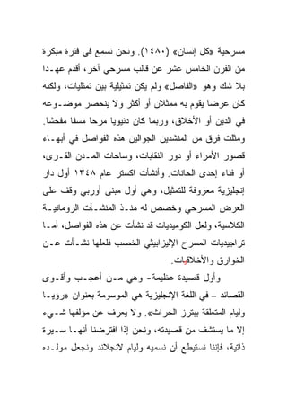 ‫ﻤﺴﺭﺤﻴﺔ »ﻜل ﺇﻨﺴﺎﻥ« )٠٨٤١(. ﻭﻨﺤﻥ ﻨﺴﻤﻊ ﻓﻲ ﻓﺘﺭﺓ ﻤﺒﻜﺭﺓ‬
‫ﻤﻥ ﺍﻟﻘﺭﻥ ﺍﻟﺨﺎﻤﺱ ﻋﺸﺭ ﻋﻥ ﻗﺎﻟﺏ ﻤﺴﺭﺤﻲ ﺁﺨﺭ، ﺃﻗﺩﻡ ﻋﻬـﺩﺍ‬
 ‫‪‬‬
‫ﺒﻼ ﺸﻙ ﻭﻫﻭ »ﺍﻟﻔﺎﺼل« ﻭﻟﻡ ﻴﻜﻥ ﺘﻤﺜﻴﻠﻴﺔ ﺒﻴﻥ ﺘﻤﺜﻠﻴﺎﺕ، ﻭﻟﻜﻨﻪ‬
‫ﻜﺎﻥ ﻋﺭﻀﺎ ﻴﻘﻭﻡ ﺒﻪ ﻤﻤﺜﻼﻥ ﺃﻭ ﺃﻜﺜﺭ ﻭﻻ ﻴﻨﺤﺼﺭ ﻤﻭﻀـﻭﻋﻪ‬
                                        ‫‪‬‬
‫ﻓﻲ ﺍﻟﺩﻴﻥ ﺃﻭ ﺍﻷﺨﻼﻕ، ﻭﺭﺒﻤﺎ ﻜﺎﻥ ﺩﻨﻴﻭﻴﺎ ﻤﺭﺤﺎ ﻤﺴﻔﺎ ﻤﻔﺤ ﹰﺎ.‬
  ‫ﺸ‬      ‫ﹰ‬    ‫‪‬‬    ‫‪‬‬
‫ﻭﻤﺜﻠﺕ ﻓﺭﻕ ﻤﻥ ﺍﻟﻤﻨﺸﺩﻴﻥ ﺍﻟﺠﻭﺍﻟﻴﻥ ﻫﺫﻩ ﺍﻟﻔﻭﺍﺼل ﻓﻲ ﺃﺒﻬـﺎﺀ‬
‫ﻗﺼﻭﺭ ﺍﻷﻤﺭﺍﺀ ﺃﻭ ﺩﻭﺭ ﺍﻟﻨﻘﺎﺒﺎﺕ، ﻭﺴﺎﺤﺎﺕ ﺍﻟﻤـﺩﻥ ﺍﻟﻘـﺭﻯ،‬
‫ﺃﻭ ﻓﻨﺎﺀ ﺇﺤﺩﻯ ﺍﻟﺤﺎﻨﺎﺕ. ﻭﺃﻨﺸﺄﺕ ﺍﻜﺴﺘﺭ ﻋﺎﻡ ٨٤٣١ ﺃﻭل ﺩﺍﺭ‬
‫ﺇﻨﺠﻠﻴﺯﻴﺔ ﻤﻌﺭﻭﻓﺔ ﻟﻠﺘﻤﺜﻴل، ﻭﻫﻲ ﺃﻭل ﻤﺒﻨﻰ ﺃﻭﺭﺒﻲ ﻭﻗﻑ ﻋﻠﻰ‬
‫ﺍﻟﻌﺭﺽ ﺍﻟﻤﺴﺭﺤﻲ ﻭﺨﺼﺹ ﻟﻪ ﻤﻨـﺫ ﺍﻟﻤﻨﺸـﺂﺕ ﺍﻟﺭﻭﻤﺎﻨﻴـﺔ‬
‫ﺍﻟﻜﻼﺴﻴﺔ، ﻭﻟﻌل ﺍﻟﻜﻭﻤﻴﺩﻴﺎﺕ ﻗﺩ ﻨﺸﺄﺕ ﻋﻥ ﻫﺫﻩ ﺍﻟﻔﻭﺍﺼل، ﺃﻤـﺎ‬
‫ﺘﺭﺍﺠﻴﺩﻴﺎﺕ ﺍﻟﻤﺴﺭﺡ ﺍﻹﻟﻴﺯﺍﺒﻴﺜﻲ ﺍﻟﺨﺼﺏ ﻓﻠﻌﻠﻬﺎ ﻨﺸـﺄﺕ ﻋـﻥ‬
                                  ‫ﺍﻟﺨﻭﺍﺭﻕ ﻭﺍﻷﺨﻼﻗﻴﺎﺕ.‬
‫ﻭﺃﻭل ﻗﺼﻴﺩﺓ ﻋﻅﻴﻤﺔ- ﻭﻫﻲ ﻤـﻥ ﺃﻋﺠـﺏ ﻭﺃﻗـﻭﻯ‬
‫ﺍﻟﻘﺼﺎﺌﺩ – ﻓﻲ ﺍﻟﻠﻐﺔ ﺍﻹﻨﺠﻠﻴﺯﻴﺔ ﻫﻲ ﺍﻟﻤﻭﺴﻭﻤﺔ ﺒﻌﻨﻭﺍﻥ »ﺭﺅﻴـﺎ‬
‫ﻭﻟﻴﺎﻡ ﺍﻟﻤﺘﻌﻠﻘﺔ ﺒﺒﺘﺭﺯ ﺍﻟﺤﺭﺍﺙ«. ﻭﻻ ﻴﻌﺭﻑ ﻋﻥ ﻤﺅﻟﻔﻬﺎ ﺸـﻲﺀ‬
‫ﺇﻻ ﻤﺎ ﻴﺴﺘﺸﻑ ﻤﻥ ﻗﺼﻴﺩﺘﻪ، ﻭﻨﺤﻥ ﺇﺫﺍ ﺍﻓﺘﺭﻀﻨﺎ ﺃﻨﻬـﺎ ﺴـﻴﺭﺓ‬
‫ﺫﺍﺘﻴﺔ، ﻓﺈﻨﻨﺎ ﻨﺴﺘﻴﻁﻊ ﺃﻥ ﻨﺴﻤﻴﻪ ﻭﻟﻴﺎﻡ ﻻﻨﺠﻼﻨﺩ ﻭﻨﺠﻌل ﻤﻭﻟـﺩﻩ‬
 