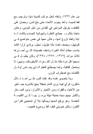 ‫ﻤﻥ ﻋﺎﻡ ٢٣٣١، ﻭﻟﻌﻠﻪ ﺸﻐل ﻤﺭﺍﺘﺏ ﻜﻨﺴﻴﺔ ﺩﻨﻴﺎ، ﻭﻟﻡ ﻴﺼـﺒﺢ‬
‫ﻗﻁ ﻗﺴﻴ ‪‬ﺎ، ﻭﺃﺨﺫ ﻴﺠﻭﺏ ﺍﻷﻨﺤﺎﺀ ﺤﺘﻰ ﺒﻠﻎ ﻟﻨﺩﻥ، ﻭﺤﺼل ﻋﻠﻰ‬
                                          ‫ﺴ‬
‫ﺍﻟﻜﻔﺎﻑ، ﺒﺘﺭﺘﻴل ﺍﻟﻤﺯﺍﻤﻴﺭ ﻓﻲ ﺍﻟﻘﺩﺍﺱ ﻤﻥ ﺃﺠل ﺍﻟﻤﻭﺘﻰ، ﻭﻋﺎﺵ‬
‫ﻤﺎﺠﻨﺎ ﻴﺘﺄﺜﻡ ﺒـ »ﺠﺸﻊ ﺍﻟﻨﻅﺭﺓ ﻭﺸﻬﻭﺍﻨﻴﺔ ﺍﻟﺠﺴﺩ« ﻭﻜﺎﻨﺕ ﻟـﻪ‬
                                                ‫ﹰ‬
‫ﺍﺒﻨﺔ ﻭﻟﻌﻠﻪ ﺘﺯﻭﺝ ﺃﻤﻬﺎ، ﻭﻋﺎﺵ ﻤﻌﻬﺎ ﻓﻲ ﺨﺹ ﻤﺘﻭﺍﻀﻊ ﻓـﻲ‬
‫ﻜﻭﻨﻬﻴل، ﻭﻴﺼﻑ ﻨﻔﺴﻪ ﺒﺄﻨﻪ ﻁﻭﻴل، ﻨﺤﻴل، ﻴﺭﺘﺩﻱ ﺇﺯﺍﺭﺍ ﻗﺎﺘﻤﺎ‬
 ‫‪‬‬
‫ﻴﻨﺎﺴﺏ ﺤﻁﺎﻡ ﺁﻤﺎﻟﻪ ﺍﻟﻐﺒﺭﺍﺀ ﻭﺸﻐﻑ ﺒﻘﺼﻴﺩﺘﻪ ﺍﻟﺘـﻲ ﺃﺼـﺩﺭﻫﺎ‬
‫ﺜﻼﺙ ﻤﺭﺍﺕ )٢٦٣١، ٧٧٣١، ٤٩٣١(، ﻭﻜﺎﻥ ﻴﻁﻴـل ﻓـﻲ‬
‫ﻨﺴﺠﻬﺎ ﻜل ﻤﺭﺓ ﻤﺜﻠﻪ ﻤﺜـل ﺍﻟﺸـﻌﺭﺍﺀ ﺍﻷﻨﺠﻠﻭﺴﻜﺴـﻭﻨﻴﻴﻥ، ﻻ‬
‫ﻴﺴﺘﻌﻤل ﺍﻟﻘﺎﻓﻴﺔ، ﻭﺇﻨﻤﺎ ﻴﺼﻁﻨﻊ ﺍﻟﻨﻅﻡ ﺍﻟـﺫﻱ ﻴﺠـﺎﻨﺱ ﺃﻭﺍﺌـل‬
                            ‫ﺍﻟﻜﻠﻤﺎﺕ ﻤﻊ ﺍﻀﻁﺭﺍﺏ ﺍﻟﻭﺯﻥ.‬
‫ﻭﺒﺩﺃ ﺒﺘﺼﻭﻴﺭ ﻨﻔﺴﻪ ﻭﻗﺩ ﻏﻠﺒﻪ ﺍﻟﻨﻭﻡ ﻋﻠـﻰ ﺃﺤـﺩ ﺘـﻼل‬
‫ﻤﺎﻟﻔﺭﻥ، ﻓﺭﺃﻱ ﻓﻴﻤﺎ ﻴﺭﻯ ﺍﻟﻨﺎﺌﻡ »ﺤﻘﻼ ﻴﻌﺞ ﺒﺎﻟﻨﺎﺱ« ﺠﻤـﺎﻫﻴﺭ‬
‫ﻤﻥ ﺍﻷﻏﻨﻴﺎﺀ ﻭﺍﻟﻔﻘﺭﺍﺀ ﻭﻤﻥ ﺍﻷﺨﻴﺎﺭ ﻭﺍﻷﺸﺭﺍﺭ، ﻭﻤﻥ ﺍﻟﺼـﻐﺎﺭ‬
‫ﻭﺍﻟﻜﺒﺎﺭ ﺒﻴﻨﻬﻡ ﺴﻴﺩﺓ ﺠﻤﻴﻠﺔ ﻨﺒﻴﻠﺔ ﻴﺭﻤـﺯ ﺒﻬـﺎ ﺇﻟـﻰ ﺍﻟﻜﻨﻴﺴـﺔ‬
‫ﺍﻟﻤﻘﺩﺴﺔ. ﻭﻫﻭ ﻴﺭﻜﻊ ﺃﻤﺎﻤﻬﺎ ﻭﻴﺴﺄﻟﻬﺎ »ﻻ ﺃﻥ ﺘﻤﻨﺤﻴﻨﻲ ﻜﻨﺯﺍ ﻤﻥ‬
    ‫‪‬‬
           ‫ﺍﻟﻜﻨﻭﺯ، ﻭﻟﻜﻥ ﺨﺒﺭﻴﻨﻲ ﻜﻴﻑ ﺃﻨﻘﺫ ﺭﻭﺤﻲ« ﻓﺘﺠﻴﺏ:‬
 