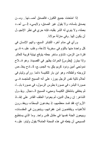 ‫ﺇﺫﺍ ﺍﻤﺘﺤﻨﺕ ﺠﻤﻴﻊ ﺍﻟﻜﻨﻭﺯ، ﻓﺎﻟﺼﺩﻕ ﺃﺤﺴـﻨﻬﺎ.. ﻭﻤـﻥ‬
‫ﻴﺼﺩﻕ ﺒﻠﺴﺎﻨﻪ، ﻭﻻ ﻴﻘﻭل ﻏﻴﺭ ﺍﻟﺼﺩﻕ، ﻭﻻﻴﺴﻲﺀ ﺇﻟـﻰ ﺃﺤـﺩ‬
‫ﺒﻌﻤﻠﻪ، ﻭﻻ ﻴﻨﻭﻱ ﻟﻪ ﺍﻟﺸﺭ ﺒﻘﻠﺒﻪ، ﻓﺈﻨﻪ ﺤﺭﻱ ﻓﻲ ﻨﻅﺭ ﺍﻹﻨﺠﻴـل‬
                          ‫ﺃﻥ ﻴﻜﻭﻥ ﺇﻟ ‪‬ﺎ. ﻭﻓﻲ ﻤﻨﺯﻟﺔ ﻤﻭﻻﻨﺎ.‬
                                             ‫ﻬ‬
‫ﻭﺭﺃﻱ ﻓﻲ ﻤﻨﺎﻡ ﺁﺨﺭ، ﺍﻟﻜﺒﺎﺌﺭ ﺍﻟﺴﺒﻊ، ﻭﺍﺘﻬﻡ ﺍﻹﻨﺴﺎﻥ ﻓﻲ‬
‫ﻜل ﻭﺍﺤﺩﺓ ﻤﻨﻬﺎ ﺒﺎﻟﻠﺅﻡ ﻓﻲ ﺴﺨﺭﻴﺔ ﻻﺫﻋﺔ، ﻭﻏﻠﺏ ﻋﻠﻴـﻪ ﻓـﻲ‬
‫ﻓﺘﺭﺓ ﻤﻥ ﺍﻟﺯﻤﻥ، ﺘﺸﺎﺅﻡ ﺴﺎﺨﺭ ﺠﻌﻠﻪ ﻴﺘﻭﻗﻊ ﻨﻬﺎﻴﺔ ﻗﺭﻴﺒﺔ ﻟﻠﻌﺎﻟﻡ.‬
‫ﻭﺇﺫﺍ ﺒﺒﺘﺭﺯ )ﺒﻁﺭﺱ( ﺍﻟﺤﺭﺍﺙ ﻴﻅﻬﺭ ﻓﻲ ﺍﻟﻘﺼﻴﺩﺓ. ﻭﻫﻭ ﻓـﻼﺡ‬
‫ﻨﻤﻭﺫﺠﻲ ﺃﻤﻴﻥ ﻭﺩﻭﺩ ﻜﺭﻴﻡ ﻴﺜﻕ ﺒﻪ ﺍﻟﺠﻤﻴـﻊ، ﻜـﺎﺩﺡ ﻴﺨﻠـﺹ‬
‫ﻟﺯﻭﺠﺘﻪ ﻭﺃﻁﻔﺎﻟﻪ، ﻭﻫﻭ ﺍﺒﻥ ﺒﺎﺭ ﻟﻠﻜﻨﻴﺴﺔ ﺩﺍﺌ ‪‬ﺎ. ﻭﺭﺃﻯ ﻭﻟﻴﺎﻡ ﻓﻲ‬
                ‫ﻤ‬
‫ﺃﺤﻼﻡ ﺘﺎﻟﻴﺔ ﻨﻔﺱ ﺍﻟﺭﺠل ﻴﺒﺭﺯ، ﻋﻠﻰ ﺃﻨﻪ ﺍﻟﻤﺴﻴﺢ ﺍﻟﻤﺘﺠﺴﺩ ﻓـﻲ‬
                              ‫‪‬‬
‫ﺼﻭﺭﺓ ﺍﻟﺒﺸﺭ، ﻓﻲ ﺼﻭﺭﺓ ﺒﻁﺭﺱ ﺍﻟﺭﺴﻭل، ﻓﻲ ﺼﻭﺭﺓ ﺒﺎﺒـﺎ،‬
‫ﺜﻡ ﻴﺨﺘﻔﻲ ﺒﺎﻨﺸﻘﺎﻕ ﺍﻟﻜﻨﻴﺴﺔ ﻭﻤﺠﻲﺀ ﺍﻟﻤﺴﻴﺢ ﺍﻟـﺩﺠﺎل. ﻭﻴﻘـﻭل‬
‫ﺍﻟﺸﺎﻋﺭ: ﺇﻥ ﺭﺠﺎل ﺍﻟﺩﻴﻥ، ﻟﻡ ﻴﻌﻭﺩﻭﺍ ﺍﻟﺨﻠﻑ ﺍﻟﻘﺎﺩﺭ ﻋﻠﻰ ﺇﻨﻘـﺎﺫ‬
‫ﺍﻷﺭﻭﺍﺡ، ﻓﻘﺩ ﻓﺴﺩ ﻤﻌﻅﻤﻬﻡ، ﺇﺫ ﻴﺨﺩﻋﻭﻥ ﺍﻟﺒﺴﻁﺎﺀ، ﻭﻴﻐﻔـﺭﻭﻥ‬
‫ﻟﻸﻏﻨﻴﺎﺀ، ﻭﻴﺘﻘﺎﻀﻭﻥ ﺜﻤﻥ ﻏﻔﺭﺍﻨﻬﻡ، ﻭﻴﺘﺠﺭﻭﻥ ﻓﻲ ﺍﻟﻤﻘﺩﺴﺎﺕ،‬
‫ﻭﻴﺒﻴﻌﻭﻥ ﺍﻟﺠﻨﺔ ﻨﻔﺴﻬﺎ ﻓﻲ ﻤﻘﺎﺒل ﻓﻠﺱ ﻭﺍﺤﺩ. ﻭﻤﺎ ﺍﻟﺫﻱ ﻴﺴﺘﻁﻴﻊ‬
‫ﺍﻟﻤﺴﻴﺤﻲ ﺃﻥ ﻴﻔﻌﻠﻪ ﻓﻲ ﻫﺫﻩ ﺍﻟﻤﺤﻨﺔ ﺍﻟﻌﺎﻤﺔ؟ ﻴﻘﻭل ﻭﻟﻴﺎﻡ: ﻋﻠﻴـﻪ‬
 