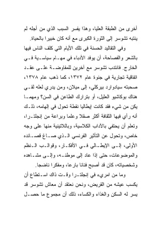 ‫ﺃﺨﺭﻯ ﻤﻥ ﺍﻟﻁﺒﻘﺔ ﺍﻟﻌﻠﻴﺎ، ﻭﻫﺫﺍ ﻴﻔﺴﺭ ﺍﻟﺴﺒﺏ ﺍﻟﺫﻱ ﻤﻥ ﺃﺠﻠﻪ ﻟﻡ‬
  ‫ﻴﻨﺘﺒﻪ ﺘﺸﻭﺴﺭ ﺇﻟﻰ ﺍﻟﺜﻭﺭﺓ ﺍﻟﻜﺒﺭﻯ ﻤﻊ ﺃﻨﻪ ﻜﺎﻥ ﺨﺒﻴﺭﺍ ﺒﺎﻟﺤﻴﺎﺓ.‬
            ‫‪‬‬
‫ﻭﻓﻲ ﺍﻟﺘﻘﺎﻟﻴﺩ ﺍﻟﺤﺴﻨﺔ ﻓﻲ ﺘﻠﻙ ﺍﻷﻴﺎﻡ ﺍﻟﺘﻲ ﻜﻠﻑ ﺍﻟﻨﺎﺱ ﻓﻴﻬﺎ‬
‫ﺒﺎﻟﺸﻌﺭ ﻭﺍﻟﻔﺼﺎﺤﺔ، ﺃﻥ ﻴﻭﻓﺩ ﺍﻷﺩﺒﺎﺀ ﻓﻲ ﻤﻬـﺎﻡ ﺴﻴﺎﺴـﻴﺔ ﻓـﻲ‬
‫ﺍﻟﺨﺎﺭﺝ. ﻓﺎﻨﺘﺩﺏ ﺘﺸﻭﺴﺭ ﻤﻊ ﺁﺨﺭﻴﻥ ﻟﻠﻤﻔﺎﻭﻀـﺔ ﻋﻠـﻰ ﻋﻘـﺩ‬
‫ﺍﺘﻔﺎﻗﻴﺔ ﺘﺠﺎﺭﻴﺔ ﻓﻲ ﺠﻨﻭﺓ ﻋﺎﻡ ٢٧٣١، ﻜﻤﺎ ﺫﻫﺏ ﻋﺎﻡ ٨٧٣١،‬
‫ﺼﺤﺒﺘﻪ ﺴﻴﺎﺩﻭﺍﺭﺩ ﺒﻴﺭﻜﻠﻲ، ﺇﻟﻰ ﻤﻴﻼﻥ، ﻭﻤﻥ ﻴﺩﺭﻱ ﻟﻌﻠﻪ ﻟﻘـﻲ‬
‫ﻫﻨﺎﻙ ﺒﻭﻜﺎﺸﻴﻭ ﺍﻟﻌﻠﻴل، ﺃﻭ ﺒﺘﺭﺍﺭﻙ ﺍﻟﻁﺎﻋﻥ ﻓﻲ ﺍﻟﺴﻥ؟ ﻭﻤﻬﻤـﺎ‬
‫ﻴﻜﻥ ﻤﻥ ﺸﻲﺀ ﻓﻘﺩ ﻜﺎﻨﺕ ﺇﻴﻁﺎﻟﻴﺎ ﻨﻘﻁﺔ ﺘﺤﻭل ﻓﻲ ﺇﻟﻬﺎﻤﻪ، ﺫﻟـﻙ‬
‫ﺃﻨﻪ ﺭﺃﻱ ﻓﻴﻬﺎ ﺍﻟﺜﻘﺎﻓﺔ ﺃﻜﺜﺭ ﺼﻘﻼ ﻭﻋﻠﻤﺎ ﻭﺒﺭﺍﻋﺔ ﻤﻥ ﺇﻨﺠﻠﺘـﺭﺍ،‬
‫ﻭﺘﻌﻠﻡ ﺃﻥ ﻴﺤﺘﻔﻲ ﺒﺎﻵﺩﺍﺏ ﺍﻟﻜﻼﺴﻴﺔ، ﻭﺒﺎﻟﻼﺘﻴﻨﻴﺔ ﻤﻨﻬﺎ ﻋﻠﻰ ﻭﺠﻪ‬
‫ﺨﺎﺹ، ﻭﺘﺤﻭل ﻋﻥ ﺍﻟﺘﺄﺜﻴﺭ ﺍﻟﻔﺭﻨﺴﻲ ﺍﻟـﺫﻱ ﺼـﺎﻍ ﻗﺼـﺎﺌﺩﻩ‬
‫ﺍﻷﻭﻟﻰ، ﺇﻟـﻰ ﺍﻹﻴﻁـﺎﻟﻲ ﻓـﻲ ﺍﻷﻓﻜـﺎﺭ، ﻭﻗﻭﺍﻟـﺏ ﺍﻟـﻨﻅﻡ‬
‫ﻭﺍﻟﻤﻭﻀﻭﻋﺎﺕ، ﺤﺘﻰ ﺇﺫﺍ ﻋﺎﺩ ﺇﻟﻰ ﻤﻭﻁﻨـﻪ، ﻭﺇﻟـﻰ ﻤﺸـﺎﻫﺩﻩ‬
     ‫ﻭﺸﺨﺼﻴﺎﺘﻪ، ﻜﺎﻥ ﻗﺩ ﺃﺼﺒﺢ ﻓﻨﺎﻨﺎ ﺒﺎﺭ ‪‬ﺎ، ﻭﻤﻔﻜﺭﺍ ﻨﺎﻀ ‪‬ﺎ.‬
       ‫ﺠ‬      ‫‪‬‬       ‫ﻋ‬      ‫ﹰ‬
‫ﻭﻤﺎ ﻤﻥ ﺍﻤﺭﻱﺀ ﻓﻲ ﺇﻨﺠﻠﺘـﺭﺍ ﻭﻗـﺕ ﺫﺍﻙ ﺍﺴـﺘﻁﺎﻉ ﺃﻥ‬
‫ﻴﻜﺴﺏ ﻋﻴﺸﻪ ﻤﻥ ﺍﻟﻘﺭﻴﺽ، ﻭﻨﺤﻥ ﻨﻌﺘﻘﺩ ﺃﻥ ﻤﻌﺎﺵ ﺘﺸﻭﺴﺭ ﻗﺩ‬
‫ﻴﺴﺭ ﻟﻪ ﺍﻟﺴﻜﻥ ﻭﺍﻟﻐﺫﺍﺀ ﻭﺍﻟﻜﺴﺎﺀ، ﺫﻟﻙ ﺃﻥ ﻤﺠﻤﻭﻉ ﻤﺎ ﺤﺼـل‬
                                                ‫‪‬‬
 