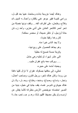‫ﻭﻫﻨﺎﻙ ﺃﻴﻀﺎ »ﺯﻭﺠﺔ ﺒﺎﺙ« ﻭﺴﻨﺘﺤﺙ ﻋﻨﻬﺎ ﺒﻌﺩ ﻗﻠﻴـل،‬
                                   ‫‪‬‬
‫ﻭﺭﺍﻋﻲ ﻜﻨﻴﺴﺔ ﻓﻘﻴﺭ »ﻭﻫﻭ ﻏﻨﻲ ﺒﺄﻓﻜﺎﺭﻩ ﻭﺃﻋﻤﺎﻟـﻪ ﺍﻟﺩﻴﻨﻴـﺔ«‬
‫ﻭﻓﻼﺡ، ﻭﻁﺤﺎﻥ، ﻋﻠﻰ ﺃﻁﺭﺍﻑ ﺃﻨﻔﻪ... ﻭﺘﻘﻑ ﺩﻭﻨﻬﺎ ﺨﺼﻠﺔ ﻤﻥ‬
‫ﺸﻌﺭ ﺃﺤﻤﺭ ﻜﺎﻟﺸﻌﺭ ﺍﻟﺨﺸﻥ ﻋﻠﻰ ﺃﺫﻨﻲ ﺨﻨﺯﻴﺭ، ﻭﺃﺤﺩ ﺯﺒـﺎﺌﻥ‬
         ‫ﺤﺎﻨﺔ ﺃﻭﺯﻤﻴل، ﺃﻭ ﻨﺎﻅﺭ ﻀﻴﻌﺔ، ﺃﻭ ﻤﺤﻀﺭ ﻤﺤﻜﻤﺔ:‬
                           ‫ﻜﺎﻥ ﻭﻏﺩﺍ ﺭﻗﻴﻘﺎ ﺤﻨﻭ ﹰﺎ،‬
                             ‫ﻨ‬      ‫ﹰ‬
                         ‫ﻭﻻ ﻴﺠﺩ ﺍﻟﻨﺎﺱ ﺨﻴﺭﺍ ﻤﻨﻪ.‬
                               ‫‪‬‬
                ‫ﻭﻫﻭ ﻴﺠﺎﻫﺩ ﻟﻠﺤﺼﻭل ﻋﻠﻰ ﺭﺒﻊ ﻨﺒﻴﺫ،‬
                      ‫ﻭﻗﺭﻴﻨﺔ ﺤﺴﻨﺔ ﺘﺼﺒﺢ ﻟﻪ ﺤﻅﻴﺔ‬
              ‫ﺍﺜﻨﻲ ﻋﺸﺭ ﺸﻬﺭﹰ، ﺜﻡ ﺘﺨﻠﻴﻪ ﻭﻫﻲ ﺤﺎﻤل‬
                                 ‫ﺍ‬
               ‫.... ﻭﻴﺭﻜﺏ ﻤﻌﻪ ﺒﺎﺌﻊ ﻏﻔﺭﺍﻥ ﻁﻴﺏ..‬
                        ‫ﻭﺠﻌﺒﺘﻪ ﺃﻤﺎﻤﻪ ﻋﻠﻰ ﺤﺠﺭﻩ،‬
‫ﺘﻤﺘﻠﻲﺀ ﺇﻟﻰ ﺤﺎﻓﺘﻬﺎ ﺒﺼﻜﻭﻙ ﻏﻔﺭﺍﻥ ﻻ ﺘﺯﺍل ﻜﻠﻬﺎ ﺩﺍﻓﺌﺔ‬
‫ﻤﻥ ﺭﻭﻤﺎ، ﻭﻜﺎﻥ ﻫﻨﺎﻙ ﺘﺎﺠﺭ، ﻭﺭﺠل ﻗﺎﻨﻭﻥ، ﻭﺼﺎﺤﺏ ﺃﻋﻤﺎل،‬
‫ﻭﻨﺠﺎﺭ، ﻭﻨﺴﺎﺝ، ﻭﺼﺒﺎﻍ، ﻭﻤﻨﺠﺩ، ﻭﻁﺒﺎﺥ، ﻭﺒﺤـﺎﺭ، ﻭﻜـﺎﻥ‬
‫ﻫﻨﺎﻙ ﺠﻴﻭﻓﺭﻱ ﺘﺸﻭﺴﺭ ﻨﻔﺴﻪ، ﻴﻘﻑ ﺠﺎﻨﺒﺎ ﻓﻲ ﺨﺠل، ﺒﺩﻴﻨﺎ ﻤﻥ‬
    ‫ﹰ‬             ‫‪‬‬
‫ﺍﻟﻌﺴﻴﺭ ﺍﺤﺘﻀﺎﻨﻪ »ﻭﻴﻔﺤﺹ ﺍﻷﺭﺽ ﺒﻨﻅﺭﺍﺘﻪ ﻜﺄﻨﻤﺎ ﻴﻔﺘﺵ ﻋﻥ‬
‫ﺃﺭﻨﺏ« ﻭﻟﻡ ﻴﻜﻥ ﻤﻀﻴﻔﻨﺎ ﺃﻗﻠﻬﻡ ﺸﺄ ﹰﺎ، ﻭﻫـﻭ ﺼـﺎﺤﺏ ﺤﺎﻨـﺔ‬
                   ‫ﻨ‬
 
