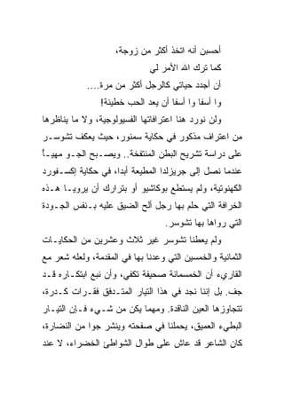 ‫ﺃﺤﺴﺒﻥ ﺃﻨﻪ ﺍﺘﺨﺫ ﺃﻜﺜﺭ ﻤﻥ ﺯﻭﺠﺔ،‬
                              ‫ﻜﻤﺎ ﺘﺭﻙ ﺍﷲ ﺍﻷﻤﺭ ﻟﻲ‬
            ‫ﺃﻥ ﺃﺠﺩﺩ ﺤﻴﺎﺘﻲ ﻜﺎﻟﺭﺠل ﺃﻜﺜﺭ ﻤﻥ ﻤﺭﺓ....‬
                ‫ﻭﺍ ﺃﺴﻔﺎ ﻭﺍ ﺃﺴﻔﺎ ﺃﻥ ﻴﻌﺩ ﺍﻟﺤﺏ ﺨﻁﻴﺌﺔ!‬
‫ﻭﻟﻥ ﻨﻭﺭﺩ ﻫﻨﺎ ﺍﻋﺘﺭﺍﻓﺎﺘﻬﺎ ﺍﻟﻔﺴﻴﻭﻟﻭﺠﻴﺔ، ﻭﻻ ﻤﺎ ﻴﻨﺎﻅﺭﻫﺎ‬
‫ﻤﻥ ﺍﻋﺘﺭﺍﻑ ﻤﺫﻜﻭﺭ ﻓﻲ ﺤﻜﺎﻴﺔ ﺴﻤﻨﻭﺭ، ﺤﻴﺙ ﻴﻌﻜﻑ ﺘﺸﻭﺴـﺭ‬
‫ﻋﻠﻰ ﺩﺭﺍﺴﺔ ﺘﺸﺭﻴﺢ ﺍﻟﺒﻁﻥ ﺍﻟﻤﻨﺘﻔﺨﺔ.. ﻭﻴﺼـﺒﺢ ﺍﻟﺠـﻭ ﻤﻬﻴـﺄ‬
‫ً‬
‫ﻋﻨﺩﻤﺎ ﻨﺼل ﺇﻟﻰ ﺠﺭﻴﺯﻟﺩﺍ ﺍﻟﻤﻁﻴﻌﺔ ﺃﺒﺩﺍ، ﻓﻲ ﺤﻜﺎﻴﺔ ﺇﻜﺴـﻔﻭﺭﺩ‬
‫ﺍﻟﻜﻬﻨﻭﺘﻴﺔ، ﻭﻟﻡ ﻴﺴﺘﻁﻊ ﺒﻭﻜﺎﺸﻴﻭ ﺃﻭ ﺒﺘﺭﺍﺭﻙ ﺃﻥ ﻴﺭﻭﻴـﺎ ﻫـﺫﻩ‬
‫ﺍﻟﺨﺭﺍﻓﺔ ﺍﻟﺘﻲ ﺤﻠﻡ ﺒﻬﺎ ﺭﺠل ﺃﻟﺢ ﺍﻟﻀﻴﻕ ﻋﻠﻴﻪ ﺒـﻨﻔﺱ ﺍﻟﺠـﻭﺩﺓ‬
                                   ‫ﺍﻟﺘﻲ ﺭﻭﺍﻫﺎ ﺒﻬﺎ ﺘﺸﻭﺴﺭ.‬
‫ﻭﻟﻡ ﻴﻌﻁﻨﺎ ﺘﺸﻭﺴﺭ ﻏﻴﺭ ﺜﻼﺙ ﻭﻋﺸﺭﻴﻥ ﻤﻥ ﺍﻟﺤﻜﺎﻴـﺎﺕ‬
‫ﺍﻟﺜﻤﺎﻨﻴﺔ ﻭﺍﻟﺨﻤﺴﻴﻥ ﺍﻟﺘﻲ ﻭﻋﺩﻨﺎ ﺒﻬﺎ ﻓﻲ ﺍﻟﻤﻘﺩﻤﺔ، ﻭﻟﻌﻠﻪ ﺸﻌﺭ ﻤﻊ‬
‫ﺍﻟﻘﺎﺭﻱﺀ ﺃﻥ ﺍﻟﺨﻤﺴﻤﺎﺌﺔ ﺼﺤﻴﻔﺔ ﺘﻜﻔﻲ، ﻭﺃﻥ ﻨﺒﻊ ﺍﺒﺘﻜـﺎﺭﻩ ﻗـﺩ‬
‫ﺠﻑ. ﺒل ﺇﻨﻨﺎ ﻨﺠﺩ ﻓﻲ ﻫﺫﺍ ﺍﻟﺘﻴﺎﺭ ﺍﻟﻤﺘـﺩﻓﻕ ﻓﻘـﺭﺍﺕ ﻜـﺩﺭﺓ،‬
‫ﺘﺘﺠﺎﻭﺯﻫﺎ ﺍﻟﻌﻴﻥ ﺍﻟﻨﺎﻗﺩﺓ. ﻭﻤﻬﻤﺎ ﻴﻜﻥ ﻤﻥ ﺸـﻲﺀ ﻓـﺈﻥ ﺍﻟﺘﻴـﺎﺭ‬
‫ﺍﻟﺒﻁﻲﺀ ﺍﻟﻌﻤﻴﻕ، ﻴﺤﻤﻠﻨﺎ ﻓﻲ ﺼﻔﺤﺘﻪ ﻭﻴﻨﺸﺭ ﺠﻭﺍ ﻤﻥ ﺍﻟﻨﻀﺎﺭﺓ،‬
             ‫‪‬‬
‫ﻜﺎﻥ ﺍﻟﺸﺎﻋﺭ ﻗﺩ ﻋﺎﺵ ﻋﻠﻰ ﻁﻭﺍل ﺍﻟﺸﻭﺍﻁﺊ ﺍﻟﺨﻀﺭﺍﺀ، ﻻ ﻋﻨﺩ‬
 