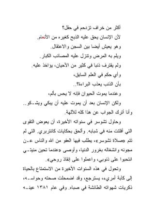 ‫ﺃﻜﺜﺭ ﻤﻥ ﺨﺭﺍﻑ ﺘﺯﺩﺤﻡ ﻓﻲ ﺤﻘل؟‬
       ‫ﻷﻥ ﺍﻹﻨﺴﺎﻥ ﻴﺤﻕ ﻋﻠﻴﻪ ﺍﻟﺫﺒﺢ ﻜﻐﻴﺭﻩ ﻤﻥ ﺍﻷﻨﻌﺎﻡ.‬
             ‫ﻭﻫﻭ ﻴﻌﻴﺵ ﺃﻴﻀﺎ ﺒﻴﻥ ﺍﻟﺴﺠﻥ ﻭﺍﻻﻋﺘﻘﺎل.‬
                                  ‫‪‬‬
        ‫ﻭﻴﻠﻡ ﺒﻪ ﺍﻟﻤﺭﺽ ﻭﺘﻨﺯل ﻋﻠﻴﻪ ﺍﻟﻤﺼﺎﺌﺏ ﺍﻟﻜﺒﺎﺭ.‬
    ‫ﻭﻟﻡ ﻴﻘﺘﺭﻑ ﺫﻨﺒﺎ ﻓﻲ ﻜﺜﻴﺭ ﻤﻥ ﺍﻷﺤﻴﺎﻥ، ﻴﺅﺍﺨﺫ ﻋﻠﻴﻪ.‬
                                    ‫‪‬‬
                         ‫ﻭﺃﻱ ﺤﻜﻡ ﻓﻲ ﺍﻟﻌﻠﻡ ﺍﻟﺴﺎﺒﻕ،‬
                         ‫ﺒﺄﻥ ﺍﻟﺫﻨﺏ ﻴﻌﺫﺏ ﺍﻟﺒﺭﺍﺀﺓ؟..‬
            ‫ﻭﻋﻨﺩﻤﺎ ﻴﻤﻭﺕ ﺍﻟﺤﻴﻭﺍﻥ ﻓﺈﻨﻪ ﻻ ﻴﺤﺱ ﺒﺄﻟﻡ،‬
‫ﻭﻟﻜﻥ ﺍﻹﻨﺴﺎﻥ ﺒﻌﺩ ﺃﻥ ﻴﻤﻭﺕ ﻋﻠﻴﻪ ﺃﻥ ﻴﺒﻜﻲ ﻭﻴﺸـﻜﻭ..‬
                     ‫ﻭﺃﻨﺎ ﺃﺘﺭﻙ ﺍﻟﺠﻭﺍﺏ ﻋﻥ ﻫﺫﺍ ﻜﻠﻪ ﻟﻶﻟﻬﺔ.‬
‫ﻭﺤﺎﻭل ﺘﺸﻭﺴﺭ ﻓﻲ ﺴﻨﻭﺍﺘﻪ ﺍﻷﺨﻴﺭﺓ، ﺃﻥ ﻴﻌﻭﺽ ﺍﻟﺘﻘﻭﻯ‬
‫ﺍﻟﺘﻲ ﺃﻓﻠﺘﺕ ﻤﻨﻪ ﻓﻲ ﺸﺒﺎﺒﻪ. ﻭﺃﻟﺤﻕ ﺒﺤﻜﺎﻴﺎﺕ ﻜﺎﻨﺘﺭﺒﺭﻱ. ﺍﻟﺘﻲ ﻟﻡ‬
‫ﺘﺘﻡ »ﺼﻼﺓ ﺘﺸﻭﺴﺭ«، ﻴﻁﻠﺏ ﻓﻴﻬﺎ ﺍﻟﻌﻔﻭ ﻤﻥ ﺍﷲ ﻭﺍﻟﻨﺎﺱ ﻋـﻥ‬
‫ﻤﺠﻭﻨﻪ ﻭﺍﻨﺸﻐﺎﻟﻪ ﺒﻐﺭﻭﺭ ﺍﻟﺩﻨﻴﺎ، ﻭﺃﻭﺼﻰ »ﻋﻨﺩﻤﺎ ﺘﺤﻴﻥ ﻤﻨﻴﺘـﻲ‬
           ‫ﺍﻨﺘﺤﺒﻭﺍ ﻋﻠﻰ ﺫﻨﻭﺒﻲ، ﻭﺍﻋﻤﻠﻭﺍ ﻋﻠﻰ ﺇﻨﻘﺎﺫ ﺭﻭﺤﻲ«.‬
‫ﻭﺘﺤﻭل ﻓﻲ ﻫﺫﻩ ﺍﻟﺴﻨﻭﺍﺕ ﺍﻷﺨﻴﺭﺓ ﻤﻥ ﺍﻻﺴﺘﻤﺘﺎﻉ ﺒﺎﻟﺤﻴﺎﺓ‬
‫ﺇﻟﻰ ﻜﺂﺒﺔ ﺃﻤﺭﻱﺀ، ﻴﺴﺘﺭﺠﻊ، ﻭﻗﺩ ﺍﻀﻤﺤﻠﺕ ﺼﺤﺘﻪ ﻭﺤﻭﺍﺴـﻪ،‬
‫ﺫﻜﺭﻴﺎﺕ ﺸﻬﻭﺍﺘﻪ ﺍﻟﻁﺎﺌﺸﺔ ﻓﻲ ﺼﺒﺎﻩ. ﻭﻓﻲ ﻋﺎﻡ ١٨٣١ ﻋﻴﻨـﻪ‬
 