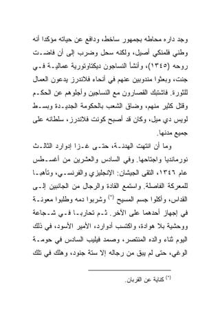 ‫ﻭﺠﺩ ﺩﺍﺭﻩ ﻤﺤﺎﻁﻪ ﺒﺠﻤﻬﻭﺭ ﺴﺎﺨﻁ، ﻭﺩﺍﻓﻊ ﻋﻥ ﺤﻴﺎﺘﻪ ﻤﺅﻜﺩﺍ ﺃﻨﻪ‬
     ‫‪‬‬
‫ﻭﻁﻨﻲ ﻓﻠﻤﻨﻜﻲ ﺃﺼﻴل، ﻭﻟﻜﻨﻪ ﺴﺤل ﻭﻀﺭﺏ ﺇﻟﻰ ﺃﻥ ﻓﺎﻀـﺕ‬
‫ﺭﻭﺤﻪ )٥٤٣١(، ﻭﺃﻨﺸﺄ ﺍﻟﻨﺴﺎﺠﻭﻥ ﺩﻴﻜﺘﺎﻭﺘﻭﺭﻴﺔ ﻋﻤﺎﻟﻴـﺔ ﻓـﻲ‬
‫ﺠﻨﺕ، ﻭﺒﻌﺜﻭﺍ ﻤﻨﺩﻭﺒﻴﻥ ﻋﻨﻬﻡ ﻓﻲ ﺃﻨﺤﺎﺀ ﻓﻼﻨﺩﺭﺯ ﻴﺩﻋﻭﻥ ﺍﻟﻌﻤﺎل‬
‫ﻟﻠﺜﻭﺭﺓ. ﻓﺎﺸﺘﺒﻙ ﺍﻟﻘﺼﺎﺭﻭﻥ ﻤﻊ ﺍﻟﻨﺴﺎﺠﻴﻥ ﻭﺃﺠﻠﻭﻫﻡ ﻋﻥ ﺍﻟﺤﻜـﻡ‬
‫ﻭﻗﺘل ﻜﺜﻴﺭ ﻤﻨﻬﻡ، ﻭﻀﺎﻕ ﺍﻟﺸﻌﺏ ﺒﺎﻟﺤﻜﻭﻤﺔ ﺍﻟﺠﺩﻴـﺩﺓ ﻭﺒﺴـﻁ‬
‫ﻟﻭﻴﺱ ﺩﻱ ﻤﻴل، ﻭﻜﺎﻥ ﻗﺩ ﺃﺼﺒﺢ ﻜﻭﻨﺕ ﻓﻼﻨﺩﺭﺯ، ﺴﻠﻁﺎﻨﻪ ﻋﻠﻰ‬
                                                ‫ﺠﻤﻴﻊ ﻤﺩﻨﻬﺎ.‬
‫ﻭﻤﺎ ﺃﻥ ﺍﻨﺘﻬﺕ ﺍﻟﻬﺩﻨـﺔ، ﺤﺘـﻰ ﻏـﺯﺍ ﺇﺩﻭﺍﺭﺩ ﺍﻟﺜﺎﻟـﺙ‬
‫ﻨﻭﺭﻤﺎﻨﺩﻴﺎ ﻭﺍﺠﺘﺎﺤﻬﺎ. ﻭﻓﻲ ﺍﻟﺴﺎﺩﺱ ﻭﺍﻟﻌﺸﺭﻴﻥ ﻤﻥ ﺃﻏﺴـﻁﺱ‬
‫ﻋﺎﻡ ٦٤٣١، ﺍﻟﺘﻘﻰ ﺍﻟﺠﻴﺸﺎﻥ: ﺍﻹﻨﺠﻠﻴﺯﻱ ﻭﺍﻟﻔﺭﻨﺴـﻲ، ﻭﺘﺄﻫﺒـﺎ‬
‫ﻟﻠﻤﻌﺭﻜﺔ ﺍﻟﻔﺎﺼﻠﺔ. ﻭﺍﺴﺘﻤﻊ ﺍﻟﻘﺎﺩﺓ ﻭﺍﻟﺭﺠﺎل ﻤﻥ ﺍﻟﺠﺎﻨﺒﻴﻥ ﺇﻟـﻰ‬
                           ‫)*(‬
‫ﻭﺸﺭﺒﻭﺍ ﺩﻤﻪ ﻭﻁﻠﺒﻭﺍ ﻤﻌﻭﻨـﺔ‬         ‫ﺍﻟﻘﺩﺍﺱ، ﻭﺃﻜﻠﻭﺍ ﺠﺴﻡ ﺍﻟﻤﺴﻴﺢ‬
‫ﻓﻲ ﺇﺠﻬﺎﺯ ﺃﺤﺩﻫﻤﺎ ﻋﻠﻰ ﺍﻵﺨﺭ. ﺜـﻡ ﺘﺤﺎﺭﺒـﺎ ﻓـﻲ ﺸـﺠﺎﻋﺔ‬
‫ﻭﻭﺤﺸﻴﺔ ﺒﻼ ﻫﻭﺍﺩﺓ، ﻭﺍﻜﺘﺴﺏ ﺃﺩﻭﺍﺭﺩ، ﺍﻷﻤﻴﺭ ﺍﻷﺴﻭﺩ، ﻓﻲ ﺫﻟﻙ‬
‫ﺍﻟﻴﻭﻡ ﺜﻨﺎﺀ ﻭﺍﻟﺩﻩ ﺍﻟﻤﻨﺘﺼﺭ، ﻭﺼﻤﺩ ﻓﻴﻠﻴﺏ ﺍﻟﺴﺎﺩﺱ ﻓﻲ ﺤﻭﻤـﺔ‬
‫ﺍﻟﻭﻏﻲ، ﺤﺘﻰ ﻟﻡ ﻴﺒﻕ ﻤﻥ ﺭﺠﺎﻟﻪ ﺇﻻ ﺴﺘﺔ ﺠﻨﻭﺩ، ﻭﻫﻠﻙ ﻓﻲ ﺘﻠﻙ‬

                                                       ‫)*(‬
                                   ‫ﻜﻨﺎﻴﺔ ﻋﻥ ﺍﻟﻘﺭﺒﺎﻥ.‬
 