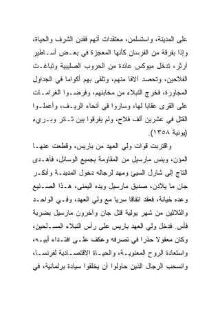 ‫ﻋﻠﻰ ﺍﻟﻤﺩﻴﻨﺔ، ﻭﺍﺴﺘﺴﻠﻤﻥ، ﻤﻌﺘﻘﺩﺍﺕ ﺃﻨﻬﻡ ﻓﻘﺩﻥ ﺍﻟﺸﺭﻑ ﻭﺍﻟﺤﻴﺎﺓ،‬
‫ﻭﺇﺫﺍ ﺒﻔﺭﻗﺔ ﻤﻥ ﺍﻟﻔﺭﺴﺎﻥ ﻜﺄﻨﻬﺎ ﺍﻟﻤﻌﺠﺯﺓ ﻓﻲ ﺒﻌـﺽ ﺃﺴـﺎﻁﻴﺭ‬
‫ﺁﺭﺜﺭ، ﺘﺩﺨل ﻤﻴﻭﻜﺱ ﻋﺎﺌﺩﺓ ﻤﻥ ﺍﻟﺤﺭﻭﺏ ﺍﻟﺼﻠﻴﺒﻴﺔ ﻭﺘﺒﺎﻏـﺕ‬
‫ﺍﻟﻔﻼﺤﻴﻥ، ﻭﺘﺤﺼﺩ ﺁﻻﻓﺎ ﻤﻨﻬﻡ، ﻭﺘﻠﻘﻰ ﺒﻬﻡ ﺃﻜﻭﺍﻤﺎ ﻓﻲ ﺍﻟﺠﺩﺍﻭل‬
            ‫‪‬‬                      ‫ﹰ‬
‫ﺍﻟﻤﺠﺎﻭﺭﺓ، ﻓﺨﺭﺝ ﺍﻟﻨﺒﻼﺀ ﻤﻥ ﻤﺨﺎﺒﺌﻬﻡ، ﻭﻓﺭﻀـﻭﺍ ﺍﻟﻐﺭﺍﻤـﺎﺕ‬
‫ﻋﻠﻰ ﺍﻟﻘﺭﻯ ﻋﻘﺎﺒﺎ ﻟﻬﺎ، ﻭﺴﺎﺭﻭﺍ ﻓﻲ ﺃﻨﺤﺎﺀ ﺍﻟﺭﻴـﻑ، ﻭﺃﻋﻤﻠـﻭﺍ‬
                                       ‫‪‬‬
‫ﺍﻟﻘﺘل ﻓﻲ ﻋﺸﺭﻴﻥ ﺃﻟﻑ ﻓﻼﺡ، ﻭﻟﻡ ﻴﻔﺭﻗﻭﺍ ﺒﻴﻥ ﺜـﺎﺌﺭ ﻭﺒـﺭﻱﺀ‬
                                        ‫)ﻴﻭﻨﻴﺔ ٨٥٣١(.‬
‫ﻭﺍﻗﺘﺭﺒﺕ ﻗﻭﺍﺕ ﻭﻟﻲ ﺍﻟﻌﻬﺩ ﻤﻥ ﺒﺎﺭﻴﺱ، ﻭﻗﻁﻌﺕ ﻋﻨﻬـﺎ‬
‫ﺍﻟﻤﺅﻥ، ﻭﻴﺌﺱ ﻤﺎﺭﺴﻴل ﻤﻥ ﺍﻟﻤﻘﺎﻭﻤﺔ ﺒﺠﻤﻴﻊ ﺍﻟﻭﺴﺎﺌل، ﻓﺄﻫـﺩﻯ‬
‫ﺍﻟﺘﺎﺝ ﺇﻟﻰ ﺸﺎﺭل ﺍﻟﺴﻴﺊ ﻭﻤﻬﺩ ﻟﺭﺠﺎﻟﻪ ﺩﺨﻭل ﺍﻟﻤﺩﻴﻨـﺔ ﻭﺃﻨﻜـﺭ‬
‫ﺠﺎﻥ ﻤﺎ ﻴﻼﺩﻥ، ﺼﺩﻴﻕ ﻤﺎﺭﺴﻴل ﻭﻴﺩﻩ ﺍﻟﻴﻤﻨﻰ، ﻫـﺫﺍ ﺍﻟﺼـﻨﻴﻊ‬
‫ﻭﻋﺩﻩ ﺨﻴﺎﻨﺔ، ﻓﻌﻘﺩ ﺍﺘﻔﺎﻗﺎ ﺴﺭﻴﺎ ﻤﻊ ﻭﻟﻲ ﺍﻟﻌﻬﺩ، ﻭﻓـﻲ ﺍﻟﻭﺍﺤـﺩ‬
                            ‫‪‬‬    ‫ﹰ‬
‫ﻭﺍﻟﺜﻼﺜﻴﻥ ﻤﻥ ﺸﻬﺭ ﻴﻭﻟﻴﺔ ﻗﺘل ﺠﺎﻥ ﻭﺁﺨﺭﻭﻥ ﻤﺎﺭﺴﻴل ﺒﻀﺭﺒﺔ‬
‫ﻓﺄﺱ. ﻓﺩﺨل ﻭﻟﻲ ﺍﻟﻌﻬﺩ ﺒﺎﺭﻴﺱ ﻋﻠﻰ ﺭﺃﺱ ﺍﻟﻨﺒﻼﺀ ﺍﻟﻤﺴـﻠﺤﻴﻥ،‬
‫ﻭﻜﺎﻥ ﻤﻌﻘﻭﻻ ﺤﺫﺭﺍ ﻓﻲ ﺘﺼﺭﻓﻪ ﻭﻋﻜﻑ ﻋﻠـﻰ ﺍﻓﺘـﺩﺍﺀ ﺃﺒﻴـﻪ،‬
                                   ‫‪‬‬
‫ﻭﺍﺴﺘﻌﺎﺩﺓ ﺍﻟﺭﻭﺡ ﺍﻟﻤﻌﻨﻭﻴـﺔ، ﻭﺍﻟﺤﻴـﺎﺓ ﺍﻻﻗﺘﺼـﺎﺩﻴﺔ ﻟﻔﺭﻨﺴـﺎ،‬
‫ﻭﺍﻨﺴﺤﺏ ﺍﻟﺭﺠﺎل ﺍﻟﺫﻴﻥ ﺤﺎﻭﻟﻭﺍ ﺃﻥ ﻴﺨﻠﻘﻭﺍ ﺴﻴﺎﺩﺓ ﺒﺭﻟﻤﺎﻨﻴﺔ، ﻓﻲ‬
 