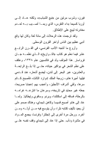 ‫ﻓﻴﺭﻥ، ﻭﺸﺭﺏ ﻤﺭﺘﻴﻥ ﻤﻥ »ﻨﺒﻊ ﺍﻟﺸﺒﺎﺏ«، ﻭﻟﻜﻨﻪ ﻋـﺎﺩ ﺇﻟـﻰ‬
‫ﺃﻭﺭﺒﺎ ﻜﺴﻴﺤﺎ ﺒﺩﺍﺀ ﺍﻟﻨﻘﺭﺱ، ﺍﻟﺫﻱ ﺭﺒﻤـﺎ ﺃﺼـﻴﺏ ﺒـﻪ ﻟﻌـﺩﻡ‬
                                         ‫‪‬‬
                               ‫ﻤﻐﺎﺩﺭﺘﻪ ﻟﻴﺒﺞ ﻋﻠﻰ ﺍﻹﻁﻼﻕ.‬
‫ﻭﻟﻘﺩ ﺘﺭﺠﻤﺕ ﻫﺫﻩ ﺍﻟﺭﺤﻼﺕ ﺇﻟﻰ ﻤﺎﺌﺔ ﻟﻐﺔ ﻭﻜﺎﻥ ﻟﻬﺎ ﻭﻗﻊ‬
             ‫ﺃﺩﺒﻲ ﻋﻅﻴﻡ ﺒﻴﻥ ﺍﻟﻨﺎﺱ ﺃﻭﺍﺨﺭ ﺍﻟﻘﺭﻭﻥ ﺍﻟﻭﺴﻁﻰ.‬
‫ﻭﺃﺭﻭﻉ ﻤﺎ ﺃﻨﺘﺠﻪ ﺍﻷﺩﺏ ﺍﻟﻔﺭﻨﺴﻲ، ﻓﻲ ﺍﻟﻘـﺭﻥ ﺍﻟﺭﺍﺒـﻊ‬
‫ﻋﺸﺭ ﻓﻴﻤﺎ ﻨﻌﻠﻡ ﻫﻭ ﻜﺘﺎﺏ »ﺍﻟﺘـﻭﺍﺭﻴﺦ« ﺍﻟـﺫﻱ ﻨﻅﻤـﻪ ﺠـﺎﻥ‬
‫ﻓﺭﻭﺍﺴﺎﺭ. ﻫﺫﺍ ﺍﻟﻤﺅﻟﻑ ﻭﻟﺩ ﻓﻲ ﻓﺎﻟﻨﺴﻴﻴﻥ ﻋﺎﻡ ٨٣٣١، ﻭﻋﻜﻑ‬
‫ﻋﻠﻰ ﻨﻅﻡ ﺍﻟﺸﻌﺭ ﻓﻲ ﺒﻭﺍﻜﻴﺭ ﺤﻴﺎﺘﻪ، ﺤﺘـﻰ ﺇﺫﺍ ﺒﻠـﻎ ﺍﻟﺭﺍﺒﻌـﺔ‬
‫ﻭﺍﻟﻌﺸﺭﻴﻥ، ﻋﺒﺭ ﺍﻟﺒﺤﺭ ﺇﻟﻰ ﻟﻨﺩﻥ، ﻟﻴﻀﻊ ﺃﺸﻌﺎﺭﻩ ﻋﻨﺩ ﻗـﺩﻤﻲ‬
‫ﻓﻴﻠﻴﺒﺎ ﺃﻤﻴﺭﺓ ﻫﺎﻨﻭ، ﺯﻭﺠﺔ ﺍﻟﻤﻠﻙ ﺇﺩﻭﺍﺭﺩ ﺍﻟﺜﺎﻟﺙ، ﻓﺄﺼﺒﺢ ﻜـﺎﺘﻡ‬
‫ﺴﺭﻫﺎ، ﻭﻟﻘﻲ ﺃﺸﺭﺍﻑ ﺍﻷﻨﺠﻠﻴﺯ، ﻭﺃﻋﺠﺏ ﺒﻬﻡ ﺇﻋﺠﺎﺒﺎ ﺼﺭﻴ ‪‬ﺎ،‬
  ‫ﺤ‬      ‫‪‬‬                        ‫ﹶ‬
‫ﺠﻌﻠﻪ ﻏﻴﺭ ﻤﺤﺎﻴﺩ ﻓﻲ ﺘﺎﺭﻴﺨﻪ، ﻭﺴﺭﻋﺎﻥ ﻤﺎ ﺍﻨﺘﺯﻋـﻪ ﻏﺭﺍﻤـﻪ‬
‫ﺒﺎﻟﺭﺤﻠﺔ، ﻓﺴﺎﻗﻪ ﺇﻟﻰ ﺍﺴﻜﺘﻠﻨﺩﺍ، ﻭﺒﺭﺩﻭ ﻭﺴﺎﻓﻭﻱ ﻭﺇﻴﻁﺎﻟﻴﺎ. ﻭﻟﻤـﺎ‬
‫ﻋﺎﺩ ﺇﻟﻰ ﻫﺎﻨﻭ ﺃﺼﺒﺢ ﻗﺴﻴﺴﺎ ﻭﻜﺎﻫﻥ ﺸﻴﻤﺎﻱ، ﻭﻫﻨﺎﻙ ﺼﻤﻡ ﻋﻠﻰ‬
                            ‫‪‬‬
‫ﺃﻥ ﻴﻌﻴﺩ ﺘﺄﻟﻴﻑ ﻜﺘﺎﺒﻪ ﻨﺜ ‪‬ﺍ، ﻭﺃﻥ ﻴﺘﻭﺴﻊ ﻓﻴﻪ ﻤـﻥ ﺃﻭﻟـﻪ ﻭﻤـﻥ‬
                               ‫ﺭ‬
‫ﺁﺨﺭﻩ. ﻭﺭﺤل ﻤﺭﺓ ﺃﺨﺭﻯ ﺇﻟﻰ ﺇﻨﺠﻠﺘﺭﺍ ﻭﻓﺭﻨﺴﺎ، ﻴﺠﻤﻊ ﺍﻟﻤـﻭﺍﺩ‬
‫ﻓﻲ ﻤﺜﺎﺒﺭﺓ ﻭﺩﺃﺏ. ﺤﺘﻰ ﺇﺫﺍ ﻋﺎﺩ ﺇﻟﻰ ﺸﻴﻤﺎﻱ ﻭﻗﻑ ﻨﻔﺴﻪ ﻋﻠـﻰ‬
 