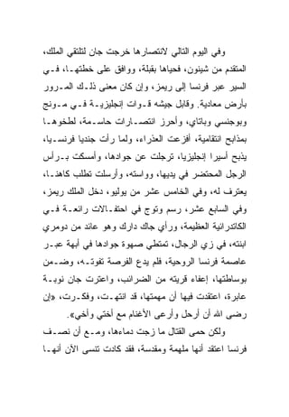 ‫ﻭﻓﻲ ﺍﻟﻴﻭﻡ ﺍﻟﺘﺎﻟﻲ ﻻﻨﺘﺼﺎﺭﻫﺎ ﺨﺭﺠﺕ ﺠﺎﻥ ﻟﺘﻠﺘﻘﻲ ﺍﻟﻤﻠﻙ،‬
‫ﺍﻟﻤﺘﻘﺩﻡ ﻤﻥ ﺸﻴﻨﻭﻥ، ﻓﺤﻴﺎﻫﺎ ﺒﻘﺒﻠﺔ، ﻭﻭﺍﻓﻕ ﻋﻠﻰ ﺨﻁﺘﻬـﺎ، ﻓـﻲ‬
‫ﺍﻟﺴﻴﺭ ﻋﺒﺭ ﻓﺭﻨﺴﺎ ﺇﻟﻰ ﺭﻴﻤﺯ، ﻭﺇﻥ ﻜﺎﻥ ﻤﻌﻨﻰ ﺫﻟـﻙ ﺍﻟﻤـﺭﻭﺭ‬
‫ﺒﺄﺭﺽ ﻤﻌﺎﺩﻴﺔ. ﻭﻗﺎﺒل ﺠﻴﺸﻪ ﻗـﻭﺍﺕ ﺇﻨﺠﻠﻴﺯﻴـﺔ ﻓـﻲ ﻤـﻭﻨﺞ‬
‫ﻭﺒﻭﺠﻨﺴﻲ ﻭﺒﺎﺘﺎﻱ، ﻭﺃﺤﺭﺯ ﺍﻨﺘﺼـﺎﺭﺍﺕ ﺤﺎﺴـﻤﺔ، ﻟﻁﺨﻭﻫـﺎ‬
‫ﺒﻤﺫﺍﺒﺢ ﺍﻨﺘﻘﺎﻤﻴﺔ، ﺃﻓﺯﻋﺕ ﺍﻟﻌﺫﺭﺍﺀ، ﻭﻟﻤﺎ ﺭﺃﺕ ﺠﻨﺩﻴﺎ ﻓﺭﻨﺴـ ‪‬ﺎ،‬
  ‫ﻴ‬        ‫‪‬‬
‫ﻴﺫﺒﺢ ﺃﺴﻴﺭﺍ ﺇﻨﺠﻠﻴﺯ ‪‬ﺎ، ﺘﺭﺠﻠﺕ ﻋﻥ ﺠﻭﺍﺩﻫﺎ، ﻭﺃﻤﺴﻜﺕ ﺒـﺭﺃﺱ‬
                                ‫ﻴ‬         ‫‪‬‬
‫ﺍﻟﺭﺠل ﺍﻟﻤﺤﺘﻀﺭ ﻓﻲ ﻴﺩﻴﻬﺎ، ﻭﻭﺍﺴﺘﻪ، ﻭﺃﺭﺴﻠﺕ ﺘﻁﻠﺏ ﻜﺎﻫ ﹰـﺎ،‬
   ‫ﻨ‬
‫ﻴﻌﺘﺭﻑ ﻟﻪ، ﻭﻓﻲ ﺍﻟﺨﺎﻤﺱ ﻋﺸﺭ ﻤﻥ ﻴﻭﻟﻴﻭ، ﺩﺨل ﺍﻟﻤﻠﻙ ﺭﻴﻤﺯ،‬
‫ﻭﻓﻲ ﺍﻟﺴﺎﺒﻊ ﻋﺸﺭ، ﺭﺴﻡ ﻭﺘﻭﺝ ﻓﻲ ﺍﺤﺘﻔـﺎﻻﺕ ﺭﺍﺌﻌـﺔ ﻓـﻲ‬
‫ﺍﻟﻜﺎﺘﺩﺭﺍﺌﻴﺔ ﺍﻟﻌﻅﻴﻤﺔ، ﻭﺭﺃﻱ ﺠﺎﻙ ﺩﺍﺭﻙ ﻭﻫﻭ ﻋﺎﺌﺩ ﻤﻥ ﺩﻭﻤﺭﻱ‬
‫ﺍﺒﻨﺘﻪ، ﻓﻲ ﺯﻱ ﺍﻟﺭﺠﺎل، ﺘﻤﺘﻁﻲ ﺼﻬﻭﺓ ﺠﻭﺍﺩﻫﺎ ﻓﻲ ﺃﺒﻬﺔ ﻋﺒـﺭ‬
‫ﻋﺎﺼﻤﺔ ﻓﺭﻨﺴﺎ ﺍﻟﺭﻭﺤﻴﺔ، ﻓﻠﻡ ﻴﺩﻉ ﺍﻟﻔﺭﺼﺔ ﺘﻔﻭﺘـﻪ، ﻭﻀـﻤﻥ‬
‫ﺒﻭﺴﺎﻁﺘﻬﺎ، ﺇﻋﻔﺎﺀ ﻗﺭﻴﺘﻪ ﻤﻥ ﺍﻟﻀﺭﺍﺌﺏ، ﻭﺍﻋﺘﺭﺕ ﺠﺎﻥ ﻨﻭﺒـﺔ‬
‫ﻋﺎﺒﺭﺓ، ﺍﻋﺘﻘﺩﺕ ﻓﻴﻬﺎ ﺃﻥ ﻤﻬﻤﺘﻬﺎ، ﻗﺩ ﺍﻨﺘﻬـﺕ، ﻭﻓﻜـﺭﺕ، »ﺇﻥ‬
      ‫ﺭﻀﻰ ﺍﷲ ﺃﻥ ﺃﺭﺤل ﻭﺃﺭﻋﻰ ﺍﻷﻏﻨﺎﻡ ﻤﻊ ﺃﺨﺘﻲ ﻭﺃﺨﻲ«.‬
‫ﻭﻟﻜﻥ ﺤﻤﻰ ﺍﻟﻘﺘﺎل ﻤﺎ ﺯﺠﺕ ﺩﻤﺎﺀﻫﺎ، ﻭﻤـﻊ ﺃﻥ ﻨﺼـﻑ‬
‫ﻓﺭﻨﺴﺎ ﺍﻋﺘﻘﺩ ﺃﻨﻬﺎ ﻤﻠﻬﻤﺔ ﻭﻤﻘﺩﺴﺔ، ﻓﻘﺩ ﻜﺎﺩﺕ ﺘﻨﺴﻰ ﺍﻵﻥ ﺃﻨﻬـﺎ‬
 