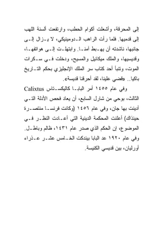 ‫ﺇﻟﻰ ﺍﻟﻤﺤﺭﻗﺔ، ﻭﺃﺸﻌﻠﺕ ﺃﻜﻭﺍﻡ ﺍﻟﺤﻁﺏ، ﻭﺍﺭﺘﻔﻌﺕ ﺃﻟﺴﻨﺔ ﺍﻟﻠﻬﺏ‬
‫ﺇﻟﻰ ﻗﺩﻤﻴﻬﺎ. ﻓﻠﻤﺎ ﺭﺃﺕ ﺍﻟﺭﺍﻫﺏ ﺍﻟـﺩﻭﻤﻴﻨﻴﻜﻲ، ﻻ ﻴـﺯﺍل ﺇﻟـﻰ‬
‫ﺠﺎﻨﺒﻬﺎ، ﻨﺎﺸﺩﺘﻪ ﺃﻥ ﻴﻬـﺒﻁ ﺁﻤ ﹰـﺎ. ﻭﺍﺒﺘﻬﻠـﺕ ﺇﻟـﻰ ﻫﻭﺍﺘﻔﻬـﺎ،‬
                           ‫ﻨ‬
‫ﻭﻗﺩﻴﺴﻴﻬﺎ، ﻭﺍﻟﻤﻠﻙ ﻤﻴﻜﺎﺌﻴل ﻭﺍﻟﻤﺴﻴﺢ، ﻭﺩﺨﻠﺕ ﻓـﻲ ﺴـﻜﺭﺍﺕ‬
‫ﺍﻟﻤﻭﺕ، ﻭﺘﻨﺒﺄ ﺃﺤﺩ ﻜﺘﺎﺏ ﺴﺭ ﺍﻟﻤﻠﻙ ﺍﻹﻨﺠﻠﻴﺯﻱ ﺒﺤﻜﻡ ﺍﻟﺘـﺎﺭﻴﺦ‬
                  ‫ﺒﺎﻜﻴﺎ.. »ﻗﻀﻲ ﻋﻠﻴﻨﺎ، ﻟﻘﺩ ﺃﺤﺭﻗﻨﺎ ﻗﺩﻴﺴﺔ«.‬
‫ﻭﻓﻲ ﻋﺎﻡ ٥٥٤١ ﺃﻤﺭ ﺍﻟﺒﺎﺒـﺎ ﻜﺎﻟﻴﻜﺴـﺘﺎﺱ ‪Calixtus‬‬
‫ﺍﻟﺜﺎﻟﺙ، ﺒﻭﺤﻲ ﻤﻥ ﺸﺎﺭل ﺍﻟﺴﺎﺒﻊ، ﺃﻥ ﻴﻌﺎﺩ ﻓﺤﺹ ﺍﻷﺩﻟﺔ ﺍﻟﺘـﻲ‬
‫ﺃﺩﻴﻨﺕ ﺒﻬﺎ ﺠﺎﻥ، ﻭﻓﻲ ﻋﺎﻡ ٦٥٤١ )ﻭﻜﺎﻨﺕ ﻓﺭﻨﺴـﺎ ﻤﻨﺘﺼـﺭﺓ‬
‫ﺤﻴﻨﺫﺍﻙ( ﺃﻋﻠﻨﺕ ﺍﻟﻤﺤﻜﻤﺔ ﺍﻟﺩﻴﻨﻴﺔ ﺍﻟﺘﻲ ﺃﻋـﺎﺩﺕ ﺍﻟﻨﻅـﺭ ﻓـﻲ‬
‫ﺍﻟﻤﻭﻀﻭﻉ، ﺇﻥ ﺍﻟﺤﻜﻡ ﺍﻟﺫﻱ ﺼﺩﺭ ﻋﺎﻡ ١٣٤١، ﻅﺎﻟﻡ ﻭﺒﺎﻁـل.‬
‫ﻭﻓﻲ ﻋﺎﻡ ٠٢٩١ ﻋﺩ ﺍﻟﺒﺎﺒﺎ ﺒﻴﻨﺩﻜﺕ ﺍﻟﺨـﺎﻤﺱ ﻋﺸـﺭ ﻋـﺫﺭﺍﺀ‬
                            ‫ﺃﻭﺭﻟﻴﺎﻥ، ﺒﻴﻥ ﻗﺩﻴﺴﻲ ﺍﻟﻜﻨﻴﺴﺔ.‬
 