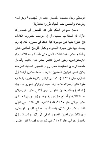 ‫ﺍﻟﻭﺴﻁﻰ ﻭﺤل ﻤﺤﻠﻬﻤﺎ ﺍﻁﻤﺌﻨﺎﻥ ﻋﺼـﺭ ﺍﻟﻨﻬﻀـﺔ ﻭﺠﺭﺃﺘـﻪ‬
              ‫ﻭﻤﺭﺤﻪ، ﻭﺃﻀﺤﻰ ﺤﺏ ﺍﻟﺤﻴﺎﺓ ﻁﺭﺍﺯﺍ ﻤﻌﻤﺎﺭ ‪‬ﺎ.‬
                ‫ﻴ‬        ‫‪‬‬
‫ﻭﻨﺤﻥ ﻨﺒﻠﻎ ﻓﻲ ﺍﻟﺤﻜﻡ ﻋﻠﻰ ﻫﺫﺍ ﺍﻟﻘﺼﻭﺭ ﻓﻲ ﻋﺼـﺭﻫﺎ‬
‫ﺍﻷﻭل ﺇﺫﺍ ﺃﻟﺤﻘﻨﺎ ﺒﻬﺎ ﺃﺼﻠﻬﺎ، ﺃﻭ ﺇﺫﺍ ﻋﺭﻀﻨﺎ ﻟﺘﻁﻭﺭﻫﺎ ﺍﻟﻜﺎﻤل،‬
‫ﻓﺈﻥ ﻜﺜﻴﺭﺍ ﻤﻨﻬﺎ ﻜﺎﻥ ﻤﻭﺠﻭﺩﺍ ﻗﺒل ﺫﻟﻙ ﻓﻲ ﺼﻭﺭﺓ ﺍﻟﻘﻼﻉ، ﻭﻟﻡ‬
                            ‫‪‬‬               ‫‪‬‬
‫ﻴﺤﺩﺙ ﻓﻴﻬﺎ ﻏﻴﺭ ﻤﺠﺭﺩ ﺍﻟﺘﻌﺩﻴل، ﻭﺃﻜﻤل ﺍﻟﻘﺭﻨﺎﻥ ﺍﻟﺴﺎﺩﺱ ﻋﺸﺭ‬
‫ﻭﺍﻟﺴﺎﺒﻊ ﻋﺸﺭ، ﻫﺫﺍ ﺍﻟﺸﻜل ﺍﻟﻔﻨﻲ ﺤﺘﻰ ﺒﻠﻐـﺎ ﺒـﻪ ﺍﻻﻨﺴـﺠﺎﻡ‬
‫ﺍﻹﺭﺴﺘﻘﺭﺍﻁﻲ، ﻭﻏﻴﺭ ﺍﻟﻘﺭﻥ ﺍﻟﺜﺎﻤﻥ ﻋﺸﺭ ﻫﺫﺍ ﺍﻻﺘﺠﺎﻩ ﻭﺃﺤـل‬
‫ﻤﻠﺤﻤﺔ ﻓﺭﺴﺎﻱ ﺍﻟﻌﻅﻴﻤﺔ، ﻤﺤل ﺭﻭﺡ ﺍﻟﻘﺼﻭﺭ ﺍﻟﻐﻨﺎﺌﻴﺔ ﺍﻟﻤﺭﺤﺔ،‬
‫ﻭﻜﺎﻥ ﻗﺼﺭ ﺸﻴﻨﻭﻥ ﺍﻟﺤﺼﻴﻥ، ﻗﺩﻴ ‪‬ﺎ، ﻋﻨﺩﻤﺎ ﺍﺴﺘﻘﺒل ﻓﻴﻪ ﺸﺎﺭل‬
                        ‫ﻤ‬
‫ﺍﻟﺴﺎﺒﻊ، ﺠﺎﻥ )٩٢٤١(، ﻜﻤﺎ ﻤﺭ ﻟﻭﺸﻲ ﺒﺘﺎﺭﻴﺦ ﻁﻭﻴل ﺒﺎﻋﺘﺒﺎﺭﻩ‬
‫ﻤﻘﺭﺍ ﻤﻠﻜﻴﺎ ﻭﺴﺠ ﹰﺎ، ﻋﻨﺩﻤﺎ ﻭﻓﺩ ﻋﻠﻴﻪ ﻟﻭﺩﻭﻓﻴﻜﻭ ﺍﻟﻤﻭﺭﻭ ﺴـﺠﻴﻨﺎ‬
 ‫ﹰ‬                                      ‫ﻨ‬     ‫ﹰ‬      ‫‪‬‬
‫)٤٠٥١( ﻭﺫﻟﻙ ﺒﻌﺩ ﺃﻥ ﺍﺴﺘﻭﻟﻰ ﻟﻭﻴﺱ ﺍﻟﺜﺎﻨﻲ ﻋﺸﺭ ﻋﻠﻰ ﻤﻴﻼﻥ‬
‫ﻟﻠﻤﺭﺓ ﺍﻟﺜﺎﻨﻴﺔ، ﻭﺃﺼﻠﺢ ﺠﺎﻥ ﺒﻭﺭﻴﻪ، ﻭﻫﻭ ﻭﺯﻴﺭ ﻟﻭﻴﺱ ﺍﻟﺤـﺎﺩﻱ‬
‫ﻋﺸﺭ ﺤﻭﺍﻟﻲ ﻋﺎﻡ ٠٦٤١، ﻗﻠﻌﺔ ﻻﻨﺠﻴﻪ، ﺍﻟﺘﻲ ﺃﻨﺸﺌﺕ ﻓﻲ ﺍﻟﻘﺭﻥ‬
‫ﺍﻟﺜﺎﻟﺙ ﻋﺸﺭ، ﻓﻲ ﺸﻜل، ﻴﺘﺴﻡ ﺃﺴﺎﺴﺎ ﺒﻁﺎﺒﻊ ﺍﻟﻘﺭﻭﻥ ﺍﻟﻭﺴﻁﻰ،‬
                      ‫‪‬‬
‫ﻭﺇﻥ ﻜﺎﻨﺕ ﻤﻥ ﺃﺤﺴﻥ ﺍﻟﻘﺼﻭﺭ ﺍﻟﺒﺎﻗﻲ ﺇﻟﻰ ﺍﻵﻥ، ﻭﺸﻴﺩ ﺸـﺎﺭل‬
‫ﺩﺍﻤﺒﻭﺍﺯ ﺤﻭﺍﻟﻲ ﻋﺎﻡ ٣٧٤١، ﻓﻲ ﺸﻭﻤﻭﻥ، ﻗﺼﺭﺍ ﺁﺨﺭ ﻋﻠـﻰ‬
          ‫‪‬‬
 