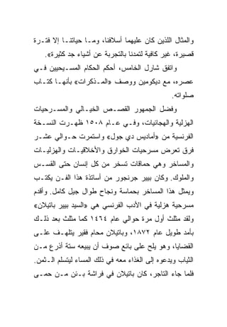 ‫ﻭﺍﻟﻤﺜﺎل ﺍﻟﻠﺫﻴﻥ ﻜﺎﻥ ﻋﻠﻴﻬﻤﺎ ﺃﺴﻼﻓﻨﺎ، ﻭﻤـﺎ ﺤﻴﺎﺘﻨـﺎ ﺇﻻ ﻓﺘـﺭﺓ‬
   ‫ﻗﺼﻴﺭﺓ، ﻏﻴﺭ ﻜﺎﻓﻴﺔ ﻟﺘﻤﺩﻨﺎ ﺒﺎﻟﺘﺠﺭﺒﺔ ﻋﻥ ﺃﺸﻴﺎﺀ ﺠﺩ ﻜﺜﻴﺭﺓ«.‬
‫ﻭﺍﺘﻔﻕ ﺸﺎﺭل ﺍﻟﺨﺎﻤﺱ، ﺃﺤﻜﻡ ﺍﻟﺤﻜﺎﻡ ﺍﻟﻤﺴـﻴﺤﻴﻴﻥ ﻓـﻲ‬
‫ﻋﺼﺭﻩ، ﻤﻊ ﺩﻴﻜﻭﻤﻴﻥ ﻭﻭﺼﻑ »ﺍﻟﻤـﺫﻜﺭﺍﺕ« ﺒﺄﻨﻬـﺎ ﻜﺘـﺎﺏ‬
                                                 ‫ﺼﻠﻭﺍﺘﻪ.‬
‫ﻭﻓﻀل ﺍﻟﺠﻤﻬﻭﺭ ﺍﻟﻘﺼـﺹ ﺍﻟﺨﻴـﺎﻟﻲ ﻭﺍﻟﻤﺴـﺭﺤﻴﺎﺕ‬
‫ﺍﻟﻬﺯﻟﻴﺔ ﻭﺍﻟﻬﺠﺎﺌﻴﺎﺕ، ﻭﻓـﻲ ﻋـﺎﻡ ٨٠٥١ ﻅﻬـﺭﺕ ﺍﻟﻨﺴـﺨﺔ‬
‫ﺍﻟﻔﺭﻨﺴﻴﺔ ﻤﻥ »ﺃﻤﺎﺩﻴﺱ ﺩﻱ ﺠﻭل« ﻭﺍﺴﺘﻤﺭﺕ ﺤـﻭﺍﻟﻲ ﻋﺸـﺭ‬
‫ﻓﺭﻕ ﺘﻌﺭﺽ ﻤﺴﺭﺤﻴﺎﺕ ﺍﻟﺨﻭﺍﺭﻕ ﻭﺍﻷﺨﻼﻗﻴـﺎﺕ ﻭﺍﻟﻬﺯﻟﻴـﺎﺕ‬
‫ﻭﺍﻟﻤﺴﺎﺨﺭ ﻭﻫﻲ ﺤﻤﺎﻗﺎﺕ ﺘﺴﺨﺭ ﻤﻥ ﻜل ﺇﻨﺴﺎﻥ ﺤﺘﻰ ﺍﻟﻘﺴـﺱ‬
‫ﻭﺍﻟﻤﻠﻭﻙ. ﻭﻜﺎﻥ ﺒﻴﻴﺭ ﺠﺭﻨﺠﻭﺭ ﻤﻥ ﺃﺴﺎﺘﺫﺓ ﻫﺫﺍ ﺍﻟﻔـﻥ ﻴﻜﺘـﺏ‬
‫ﻭﻴﻤﺜل ﻫﺫﺍ ﺍﻟﻤﺴﺎﺨﺭ ﺒﺤﻤﺎﺴﺔ ﻭﻨﺠﺎﺡ ﻁﻭﺍل ﺠﻴل ﻜﺎﻤل. ﻭﺃﻗﺩﻡ‬
‫ﻤﺴﺭﺤﻴﺔ ﻫﺯﻟﻴﺔ ﻓﻲ ﺍﻷﺩﺏ ﺍﻟﻔﺭﻨﺴﻲ ﻫﻲ »ﺍﻟﺴﻴﺩ ﺒﻴﻴﺭ ﺒﺎﺘﻴﻼﻥ«‬
‫ﻭﻟﻘﺩ ﻤﺜﻠﺙ ﺃﻭل ﻤﺭﺓ ﺤﻭﺍﻟﻲ ﻋﺎﻡ ٤٦٤١ ﻜﻤﺎ ﻤﺜﻠﺙ ﺒﻌﺩ ﺫﻟـﻙ‬
‫ﺒﺄﻤﺩ ﻁﻭﻴل ﻋﺎﻡ ٢٧٨١، ﻭﺒﺎﺘﻴﻼﻥ ﻤﺤﺎﻡ ﻓﻘﻴﺭ ﻴﺘﻠﻬـﻑ ﻋﻠـﻰ‬
‫ﺍﻟﻘﻀﺎﻴﺎ، ﻭﻫﻭ ﻴﻠﺢ ﻋﻠﻰ ﺒﺎﺌﻊ ﺼﻭﻑ ﺃﻥ ﻴﺒﻴﻌﻪ ﺴﺘﺔ ﺃﺫﺭﻉ ﻤـﻥ‬
‫ﺍﻟﺜﻴﺎﺏ ﻭﻴﺩﻋﻭﻩ ﺇﻟﻰ ﺍﻟﻐﺫﺍﺀ ﻤﻌﻪ ﻓﻲ ﺫﻟﻙ ﺍﻟﻤﺴﺎﺀ ﻟﻴﺘﺴﻠﻡ ﺍﻟـﺜﻤﻥ.‬
‫ﻓﻠﻤﺎ ﺠﺎﺀ ﺍﻟﺘﺎﺠﺭ، ﻜﺎﻥ ﺒﺎﺘﻴﻼﻥ ﻓﻲ ﻓﺭﺍﺸﺔ ﺒـﺌﻥ ﻤـﻥ ﺤﻤـﻰ‬
 