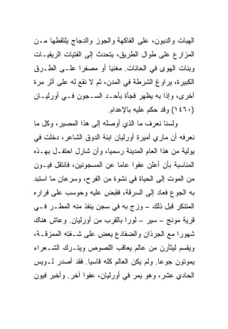 ‫ﺍﻟﻬﺒﺎﺕ ﻭﺍﻟﺩﻴﻭﻥ، ﻋﻠﻰ ﺍﻟﻔﺎﻜﻬﺔ ﻭﺍﻟﺠﻭﺯ ﻭﺍﻟﺩﺠﺎﺝ ﻴﻠﺘﻘﻁﻬﺎ ﻤـﻥ‬
‫ﺍﻟﻤﺯﺍﺭﻉ ﻋﻠﻰ ﻁﻭﺍل ﺍﻟﻁﺭﻴﻕ، ﻴﺘﺤﺩﺙ ﺇﻟﻰ ﺍﻟﻔﺘﻴﺎﺕ ﺍﻟﺭﻴﻔﻴـﺎﺕ‬
‫ﻭﺒﻨﺎﺕ ﺍﻟﻬﻭﻯ ﻓﻲ ﺍﻟﺤﺎﻨﺎﺕ. ﻤﻐﻨﻴﺎ ﺃﻭ ﻤﺼﻔﺭﺍ ﻋﻠـﻰ ﺍﻟﻁـﺭﻕ‬
             ‫‪‬‬        ‫‪‬‬
‫ﺍﻟﻜﺒﻴﺭﺓ، ﻴﺭﺍﻭﻍ ﺍﻟﺸﺭﻁﺔ ﻓﻲ ﺍﻟﻤﺩﻥ، ﺜﻡ ﻻ ﻨﻘﻊ ﻟﻪ ﻋﻠﻰ ﺃﺜﺭ ﻤﺭﺓ‬
‫ﺃﺨﺭﻯ، ﻭﺇﺫﺍ ﺒﻪ ﻴﻅﻬﺭ ﻓﺠﺄﺓ ﺒﺄﺤـﺩ ﺍﻟﺴـﺠﻭﻥ ﻓـﻲ ﺃﻭﺭﻟﻴـﺎﻥ‬
                         ‫)٠٦٤١( ﻭﻗﺩ ﺤﻜﻡ ﻋﻠﻴﻪ ﺒﺎﻹﻋﺩﺍﻡ.‬
‫ﻭﻟﺴﻨﺎ ﻨﻌﺭﻑ ﻤﺎ ﺍﻟﺫﻱ ﺃﻭﺼﻠﻪ ﺇﻟﻰ ﻫﺫﺍ ﺍﻟﻤﺼﻴﺭ، ﻭﻜل ﻤﺎ‬
‫ﻨﻌﺭﻓﻪ ﺃﻥ ﻤﺎﺭﻱ ﺃﻤﻴﺭﺓ ﺃﻭﺭﻟﻴﺎﻥ ﺍﺒﻨﺔ ﺍﻟﺩﻭﻕ ﺍﻟﺸﺎﻋﺭ، ﺩﺨﻠﺕ ﻓﻲ‬
‫ﻴﻭﻟﻴﺔ ﻤﻥ ﻫﺫﺍ ﺍﻟﻌﺎﻡ ﺍﻟﻤﺩﻴﻨﺔ ﺭﺴﻤ ‪‬ﺎ، ﻭﺃﻥ ﺸﺎﺭل ﺍﺤﺘﻔـل ﺒﻬـﺫﻩ‬
                        ‫ﻴ‬
‫ﺍﻟﻤﻨﺎﺴﺒﺔ ﺒﺄﻥ ﺃﻋﻠﻥ ﻋﻔﻭﺍ ﻋﺎﻤﺎ ﻋﻥ ﺍﻟﻤﺴﺠﻭﻨﻴﻥ، ﻓﺎﻨﺘﻘل ﻓﻴـﻭﻥ‬
                            ‫‪‬‬    ‫‪‬‬
‫ﻤﻥ ﺍﻟﻤﻭﺕ ﺇﻟﻰ ﺍﻟﺤﻴﺎﺓ ﻓﻲ ﻨﺸﻭﺓ ﻤﻥ ﺍﻟﻔﺭﺡ، ﻭﺴﺭﻋﺎﻥ ﻤﺎ ﺍﺴﺘﺒﺩ‬
‫ﺒﻪ ﺍﻟﺠﻭﻉ ﻓﻌﺎﺩ ﺇﻟﻰ ﺍﻟﺴﺭﻗﺔ، ﻓﻘﺒﺽ ﻋﻠﻴﻪ ﻭﺤﻭﺴﺏ ﻋﻠﻰ ﻓﺭﺍﺭﻩ‬
‫ﺍﻟﻤﺘﻨﻜﺭ ﻗﺒل ﺫﻟﻙ – ﻭﺯﺝ ﺒﻪ ﻓﻲ ﺴﺠﻥ ﻴﻨﻔﺫ ﻤﻨﻪ ﺍﻟﻤﻁـﺭ ﻓـﻲ‬
‫ﻗﺭﻴﺔ ﻤﻭﻨﺞ – ﺴﻴﺭ – ﻟﻭﺭﺍ ﺒﺎﻟﻘﺭﺏ ﻤﻥ ﺃﻭﺭﻟﻴﺎﻥ. ﻭﻋﺎﺵ ﻫﻨﺎﻙ‬
‫ﺸﻬﻭﺭﺍ ﻤﻊ ﺍﻟﺠﺭﺫﺍﻥ ﻭﺍﻟﻀﻔﺎﺩﻉ ﻴﻌﺽ ﻋﻠﻰ ﺸـﻔﺘﻪ ﺍﻟﻤﻤﺯﻗـﺔ،‬
                                             ‫‪‬‬
‫ﻭﻴﻘﺴﻡ ﻟﻴﺜﺄﺭﻥ ﻤﻥ ﻋﺎﻟﻡ ﻴﻌﺎﻗﺏ ﺍﻟﻠﺼﻭﺹ ﻭﻴﺘـﺭﻙ ﺍﻟﺸـﻌﺭﺍﺀ‬
‫ﻴﻤﻭﺘﻭﻥ ﺠﻭ ‪‬ﺎ. ﻭﻟﻡ ﻴﻜﻥ ﺍﻟﻌﺎﻟﻡ ﻜﻠﻪ ﻗﺎﺴ ‪‬ﺎ. ﻓﻘﺩ ﺃﺼﺩﺭ ﻟـﻭﻴﺱ‬
                 ‫ﻴ‬                          ‫ﻋ‬
‫ﺍﻟﺤﺎﺩﻱ ﻋﺸﺭ، ﻭﻫﻭ ﻴﻤﺭ ﻓﻲ ﺃﻭﺭﻟﻴﺎﻥ، ﻋﻔﻭﺍ ﺁﺨﺭ. ﻭﺃﺨﺒﺭ ﻓﻴﻭﻥ‬
                 ‫‪‬‬
 