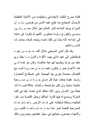 ‫ﺇﻗﺎﻤﺔ ﺼﺭﺡ ﺍﻟﻨﻅﺎﻡ ﺍﻻﺠﺘﻤﺎﻋﻲ ﻭﺘﺨﻠﻴﺼﻪ ﻤﻥ ﺍﻷﻨﺎﻨﻴﺔ ﺍﻟﻤﻘﻁﻌﺔ‬
‫ﻷﻭﺼﺎل ﺍﻟﻤﺠﺘﻤﻊ ﻤﻤﺎ ﻁﺒﻊ ﻋﻠﻴﻪ ﺍﻟﻨﺎﺱ ﻤﻥ ﻓﻭﻀﻰ، ﻭﻟـﻭ ﺃﻥ‬
‫ﺍﻟﺩﻴﻥ ﻟﻡ ﻴﻭﺠﺩ ﻻﺒﺘﺩﻋﻪ ﻜﺒﺎﺭ ﺍﻟﻤﺸﺘﺭﻋﻴﻥ ﺃﻤﺜﺎل ﺤﻤـﻭ ﺭﺍﺒـﻲ،‬
‫ﻭﻤﻭﺴﻰ ﻭﻟﻴﻘﻭﺭﺝ، ﻭﺘﻭﻤﺎ ﺒﻤﺒﻠﻴﻭﺱ. ﻟﻜﻨﻬﻡ ﻟﻡ ﻴﻜﻭﻨﻭﺍ ﻓﻲ ﺤﺎﺠﻪ‬
‫ﺇﻟﻰ ﺍﺒﺘﺩﺍﻋﻪ ﻷﻨﻪ ﻴﻨﺸﺄ ﻤﻥ ﺘﻠﻘﺎﺀ ﻨﻔﺴﻪ ﻭﻴﺘﺠﺩﺩ ﻟﻠﻭﻓﺎﺀ ﺒﺤﺎﺠـﺎﺕ‬
                                          ‫ﺍﻟﻨﺎﺱ ﻭﺁﻤﺎﻟﻬﻡ.‬
‫ﻭﻗﺩ ﻅل ﺍﻟﺩﻴﻥ ﺍﻟﻤﺴﻴﺤﻲ ﺨﻼل ﺃﻟﻑ ﻋـﺎﻡ ﻤـﻥ ﻋﻬـﺩ‬
‫ﻗﺴﻁﻨﻁﻴﻥ ﺇﻟﻰ ﻋﻬﺩ ﺩﺍﻨﺘﻲ ﻴﻬﺏ ﺍﻷﻓﺭﺍﺩ ﻭﺍﻟﺩﻭل ﻤـﺎ ﻴﻨﻁـﻭﻱ‬
‫ﻋﻠﻴﻪ ﻤﻥ ﻤﺯﺍﻴﺎ ﻭﻴﻘﺩﻤﻬﺎ ﻟﻬﻡ ﻫﺒﺔ ﺨﺎﻟﺼﺔ، ﻭﻜﺎﻥ ﻫﻭ ﻨﻔﺴﻪ ﻓـﻲ‬
‫ﻫﺫﻩ ﺍﻷﻋﻭﺍﻡ ﻴﻨﻤﻭ ﻭ ﻴﺘﻜﻭﻥ، ﻓﺠﻌـل ﻤـﻥ ﺼـﻭﺭﺓ ﺍﻟﻤﺴـﻴﺢ‬
                          ‫‪‬‬
‫ﺍﻟﻔﻀﺎﺌل ﻤﺠﺴﻤﺔ ﻴﻐﺭﻱ ﺒﻬﺎ ﺍﻟﻬﻤﺠﻴﺔ ﻋﻠﻰ ﺍﺼﻁﻨﺎﻉ ﺍﻟﺤﻀﺎﺭﺓ‬
‫ﻭﺃﻭﺠﺩ ﻋﻘﻴﺩﺓ ﺠﻌﻠﺕ ﺤﻴﺎﺓ ﻜل ﺇﻨﺴﺎﻥ ﺠـﺯﺀﺍ ﻤـﻥ ﻤﺴـﺭﺤﻴﺔ‬
             ‫‪‬‬
‫ﻋﺎﻟﻤﻴﺔ ﺴﺎﻤﻴﺔ ﻭﺇﻥ ﺘﻜﻥ ﻤﺘﻭﺍﻀﻌﺔ، ﻭﺃﻨﺸﺄﺕ ﻋﻼﻗﺔ ﻗﻭﻴـﺔ ﺫﺍﺕ‬
‫ﺨﻁﺔ ﺒﻴﻥ ﺍﻹﻨﺴﺎﻥ ﻭﺒﻴﻥ ﺍﻹﻟﻪ ﺨﺎﻟﻘﻪ ﺍﻟﺫﻱ ﺘﺤﺩﺙ ﺇﻟﻴﻪ ﻓﻲ ﻜﺘﺒﻪ‬
‫ﺍﻟﻤﻨﺯﻟﺔ ﻭﻭﻀﻊ ﻟﻪ ﻓﻴﻬﺎ ﻗﺎﻨﻭﻨﺎ ﺃﺨﻼﻗﻴﺎ ﻭﺠﻌل ﺍﻟﻜﻨﻴﺴﺔ ﻤﺴـﺘﻘﺭﺍ‬
                      ‫‪‬‬      ‫ﹰ‬
‫ﻟﺘﻌﺎﻟﻴﻤﻪ ﻭﻤﻤﺜﻠﺔ ﻟﺴﻠﻁﺎﻨﻪ ﻋﻠﻰ ﻫـﺫﻩ ﺍﻷﺭﺽ. ﻭﺃﺨـﺫﺕ ﻫـﺫﻩ‬
‫ﺍﻟﻤﺴﺭﺤﻴﺔ ﺍﻟﻔﺨﻤﺔ ﺘﻨﻤﻭ ﻋﺎﻤﺎ ﺒﻌـﺩ ﻋـﺎﻡ، ﻭﺃﺨـﺫ ﺍﻟﻘﺩﻴﺴـﻭﻥ‬
                            ‫‪‬‬
‫ﻭﺍﻟﺸﻬﺩﺍﺀ ﻴﻀﺤﻭﻥ ﺒﺤﻴﺎﺘﻬﻡ ﻓﻲ ﺴﺒﻴل ﻋﻘﻴﺩﺘﻬﻡ ﻭﻴﻀﺭﺒﻭﻥ ﺒﺫﻟﻙ‬
 