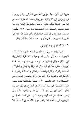 ‫ﺠﻨﻴﻬﺎ ﻓﻲ ﻤﻘﺎﺒل ﻤﺠﻠﺩ ﻤﺯﻴﻥ ﻟﻠﻘﺼﺹ ﺍﻟﺨﻴﺎﻟﻲ، ﻭﻗﺩﻡ ﺭﻭﺒﺭﺕ‬
                                              ‫‪‬‬
‫ﻤﻥ ﺃﺭﻤﺯﺒﻲ ﺇﻟﻰ ﻜﺎﺘﺩﺭﺍﺌﻴﺔ ﻨـﻭﺭﻭﺘﺵ، ﻨﺴـﺨﺔ ﻤﺯﻴﻨـﺔ ﻤـﻥ‬
‫ﺍﻟﻤﺯﺍﻤﻴﺭ ﺘﻌﺩﻫﺎ ﻤﻜﺘﺒﺔ ﺒﺩﻟﻴﺎﻥ »ﺃﺠﻤل ﻤﺨﻁﻭﻁﺔ ﺇﻨﺠﻠﻴﺯﻴﺔ« ﺒﻴﻥ‬
‫ﻤﺠﻤﻭﻋﺎﺘﻬﺎ، ﻭﺍﻀﻤﺤل ﻓﻥ ﺍﻟﻤﻨﻤﻨﻤﺎﺕ ﺒﻌﺩ ﻋﺎﻡ ٠٥٤١ ﺒﻅﻬﻭﺭ‬
‫ﺍﻟﺭﺴﻭﻡ ﺍﻟﺠﺩﺍﺭﻴﺔ ﻭﺍﻟﻠﻭﺤﺎﺕ ﺍﻟﺤﺎﺌﻁﻴﺔ، ﻭﺃﻓل ﻨﺠﻡ ﻫﺫﺍ ﺍﻟﻔﻥ ﻓﻲ‬
    ‫ﺍﻟﻘﺭﻥ ﺍﻟﺴﺎﺩﺱ ﻋﺸﺭ ﻗﺒل ﻅﻬﻭﺭ ﻤﻌﺠﺯﺓ ﺍﻟﻁﺒﺎﻋﺔ ﺍﻟﻁﺭﻴﻔﺔ.‬

                           ‫٦- ﻜﺎﻜﺴﺘﻭﻥ ﻭﻤﺎﻟﻭﺭﻱ‬
‫ﻓﻲ ﺘﺎﺭﻴﺦ ﻤﺠﻬﻭل ﻤﻥ ﺍﻟﻘﺭﻥ ﺍﻟﺘﺎﺴﻊ ﻋﺸﺭ، ﺃﻨﺸﺄ ﻤﺅﻟﻑ‬
‫ﻻ ﻴﻌﺭﻑ ﺍﺴﻤﻪ ﺍﻵﻥ، ﺃﺸﻬﺭ ﺍﻟﻤﺴﺭﺤﻴﺎﺕ ﺍﻷﺨﻼﻗﻴﺔ ﺍﻹﻨﺠﻠﻴﺯﻴﺔ،‬
‫ﻓﺈﻥ ﺘﻤﺜﻴﻠﻴﺘﻪ »ﻜل ﺇﻨﺴﺎﻥ« ﻋﺒـﺎﺭﺓ ﻋـﻥ ﻤﺠـﺎﺯ، ﻭﺃﺨﻼﻗـﻪ‬
‫ﺘﺠﺭﻴﺩﺍﺕ ﻤﻨﻔﺭﺓ ﻤﻨﺫ ﺍﻟﺒﺩﺍﻴﺔ، ﻤﺜل ﺍﻟﻤﻌﺭﻓﺔ ﻭﺍﻟﺠﻤﺎل ﻭﺍﻟﻤﻘﻭﻻﺕ‬
‫ﺍﻟﺨﻤﺴﺔ ﻭﺍﻟﺭﺸﺩ ﻭﺍﻟﻘﻭﺓ ﻭﺍﻟﻔﻀل ﻭﺍﻟﻤﺂﺜﺭ ﻭﺍﻟﺼﺩﺍﻗﺔ ﻭﺍﻟﻘﺭﺍﺒـﺔ‬
‫ﻭﺍﻻﻋﺘﺭﺍﻑ ﻭﺍﻟﻤﻭﺕ ﻭﻜل ﺇﻨﺴـﺎﻥ ﻭﺍﷲ. ﻭﻨﺤـﻥ ﻨﺠـﺩ ﻓـﻲ‬
‫ﺍﻻﺴﺘﻬﻼل، ﺇﻥ ﺍﷲ ﻏﺎﻀﺏ، ﻷﻥ ﻭﺼﺎﻴﺎﻩ ﻴﺘﺠﺎﻫﻠﻬﺎ ﺘﺴﻌﺔ ﻤـﻥ‬
‫ﻋﺸﺭﺓ ﺃﺸﺨﺎﺹ ﻓﻲ ﺴﺘﺔ ﺃﻴﺎﻡ ﻤﻥ ﻜل ﺃﺴﺒﻭﻉ، ﻓﻴﺭﺴل ﺍﻟﻤﻭﺕ،‬
‫ﻟﻴﺫﻜﺭ ﺴﻜﺎﻥ ﺍﻷﺭﺽ ﺒﺄﻨﻬﻡ ﻻ ﺒﺩ ﺃﻥ ﻴﺒﺎﺩﺭﻭﺍ ﺒﺎﻟﻌﻭﺩﺓ ﺇﻟﻴﻪ، ﻭﺃﻥ‬
‫ﻴﻘﺩﻤﻭﺍ ﺤﺴﺎﺒﺎ ﻋﻥ ﺃﻋﻤﺎﻟﻬﻡ، ﻭﻫﺒﻁ ﺍﻟﻤﻭﺕ ﻤﻥ ﺍﻟﺴـﻤﺎﺀ ﺇﻟـﻰ‬
                                        ‫‪‬‬
‫ﺍﻷﺭﺽ، ﻓﻲ ﻤﺴﺎﺤﺔ ﺨﻁ ﻭﺍﺤﺩ، ﻓﻭﺠﺩ ﻜل ﺃﻨﺴﺎﻥ ﻗـﺩ ﺍﻤـﺘﻸ‬
 