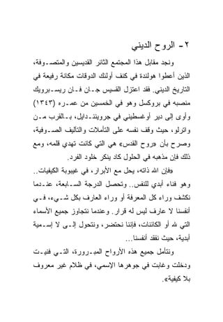 ‫٢- ﺍﻟﺭﻭﺡ ﺍﻟﺩﻴﻨﻲ‬
‫ﻭﻨﺠﺩ ﻤﻘﺎﺒل ﻫﺫﺍ ﺍﻟﻤﺠﺘﻤﻊ ﺍﻟﺜﺎﺌﺭ ﺍﻟﻘﺩﻴﺴﻴﻥ ﻭﺍﻟﻤﺘﺼـﻭﻓﺔ،‬
‫ﺍﻟﺫﻴﻥ ﺃﻋﻁﻭﺍ ﻫﻭﻟﻨﺩﺓ ﻓﻲ ﻜﻨﻑ ﺃﻭﻟﺌﻙ ﺍﻟﺩﻭﻗﺎﺕ ﻤﻜﺎﻨﺔ ﺭﻓﻴﻌﺔ ﻓﻲ‬
‫ﺍﻟﺘﺎﺭﻴﺦ ﺍﻟﺩﻴﻨﻲ. ﻓﻘﺩ ﺍﻋﺘﺯل ﺍﻟﻘﺴﻴﺱ ﺠـﺎﻥ ﻓـﺎﻥ ﺭﻴﺴـﺒﺭﻭﻴﻙ‬
‫ﻤﻨﺼﺒﻪ ﻓﻲ ﺒﺭﻭﻜﺴل ﻭﻫﻭ ﻓﻲ ﺍﻟﺨﻤﺴﻴﻥ ﻤﻥ ﻋﻤـﺭﻩ )٣٤٣١(‬
‫ﻭﺃﻭﻯ ﺇﻟﻰ ﺩﻴﺭ ﺃﻭﻏﺴﻁﻴﻨﻲ ﻓﻲ ﺠﺭﻭﻴﻨﻨـﺩﺍﻴل، ﺒـﺎﻟﻘﺭﺏ ﻤـﻥ‬
‫ﻭﺍﺘﺭﻟﻭ، ﺤﻴﺙ ﻭﻗﻑ ﻨﻔﺴﻪ ﻋﻠﻰ ﺍﻟﺘﺄﻤﻼﺕ ﻭﺍﻟﺘﺂﻟﻴﻑ ﺍﻟﺼـﻭﻓﻴﺔ،‬
‫ﻭﺼﺭﺡ ﺒﺄﻥ »ﺭﻭﺡ ﺍﻟﻘﺩﺱ« ﻫﻲ ﺍﻟﺘﻲ ﻜﺎﻨﺕ ﺘﻬﺩﻱ ﻗﻠﻤﻪ، ﻭﻤﻊ‬
            ‫ﺫﻟﻙ ﻓﺈﻥ ﻤﺫﻫﺒﻪ ﻓﻲ ﺍﻟﺤﻠﻭل ﻜﺎﺩ ﻴﻨﻜﺭ ﺨﻠﻭﺩ ﺍﻟﻔﺭﺩ.‬
‫»ﻓﺈﻥ ﺍﷲ ﺫﺍﺘﻪ، ﻴﺤل ﻤﻊ ﺍﻷﺒﺭﺍﺭ، ﻓﻲ ﻏﻴﺒﻭﺒﺔ ﺍﻟﻜﻴﻔﻴﺎﺕ..‬
‫ﻭﻫﻭ ﻓﻨﺎﺀ ﺃﺒﺩﻱ ﻟﻠﻨﻔﺱ.. ﻭﺘﺤﺼل ﺍﻟﺩﺭﺠﺔ ﺍﻟﺴـﺎﺒﻌﺔ، ﻋﻨـﺩﻤﺎ‬
‫ﻨﻜﺸﻑ ﻭﺭﺍﺀ ﻜل ﺍﻟﻤﻌﺭﻓﺔ ﺃﻭ ﻭﺭﺍﺀ ﺍﻟﻌﺎﺭﻑ ﺒﻜل ﺸـﻲﺀ، ﻓـﻲ‬
‫ﺃﻨﻔﺴﻨﺎ ﻻ ﻋﺎﺭﻑ ﻟﻴﺱ ﻟﻪ ﻗﺭﺍﺭ. ﻭﻋﻨﺩﻤﺎ ﻨﺘﺠﺎﻭﺯ ﺠﻤﻴﻊ ﺍﻷﺴﻤﺎﺀ‬
‫ﺍﻟﺘﻲ ﷲ ﺃﻭ ﺍﻟﻜﺎﺌﻨﺎﺕ، ﻓﺈﻨﻨﺎ ﻨﺤﺘﻀﺭ، ﻭﻨﺘﺤﻭل ﺇﻟـﻰ ﻻ ﺇﺴـﻤﻴﺔ‬
                                ‫ﺃﺒﺩﻴﺔ، ﺤﻴﺙ ﻨﻔﻘﺩ ﺃﻨﻔﺴﻨﺎ...‬
‫ﻭﻨﺘﺄﻤل ﺠﻤﻴﻊ ﻫﺫﻩ ﺍﻷﺭﻭﺍﺡ ﺍﻟﻤﺒـﺭﻭﺭﺓ، ﺍﻟﺘـﻲ ﻓﻨﻴـﺕ‬
‫ﻭﺩﺨﻠﺕ ﻭﻏﺎﺒﺕ ﻓﻲ ﺠﻭﻫﺭﻫﺎ ﺍﻹﺴﻤﻲ، ﻓﻲ ﻅﻼﻡ ﻏﻴﺭ ﻤﻌﺭﻭﻑ‬
                                              ‫ﺒﻼ ﻜﻴﻔﻴﺔ«.‬
 