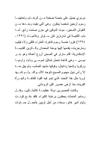 ‫ﻤﺭﻤﺭﻱ ﺠﻤﻴل ﻋﻠﻰ ﻤﻨﺼﺔ ﻀﺨﻤﺔ ﻤـﻥ ﺍﻟﺭﺨـﺎﻡ، ﻭﺘﺤﺘﻬﻤـﺎ‬
‫ﺭﺴﻭﻡ ﺃﺭﺒﻌﻴﻥ ﺸﺨﺼﺎ ﻴﺒﻜﻭﻥ. ﻭﻫﻲ ﺍﻟﺘﻲ ﺒﻘﻴﺕ ﻭﺤـﺩﻫﺎ ﻤـﻥ‬
‫ﺍﻟﻨﻘﻭﺵ ﺍﻟﺘﺴﻌﻴﻥ- ﻤﻭﺕ ﺍﻟﺩﻭﻗﻴﻥ ﻓﻲ ﺤﺯﻥ ﺼﺎﻤﺕ ﺭﺍﺌﻊ. ﺃﻤـﺎ‬
‫ﺒﺎﺏ ﺍﻟﻜﻨﻴﺴﺔ ﻓﻲ ﺸﺎﺭﺘﺭﻴﺯ ﻓﺈﻥ ﺴـﻠﻭﺘﺭ ﻭﺘﻼﻤﻴـﺫﻩ )١٩٣١-‬
‫٤٩٣١( ﻨﻘﺭﻭﺍ ﺨﻤﺴﺔ ﺭﺴﻭﻡ ﻓﺎﺨﺭﺓ، ﺍﻟﻌﺫﺭﺍﺀ ﺘﺘﻠﻘﻰ ﻭﻻﺀ ﻓﻴﻠﻴﺏ‬
‫ﻭﻤﺎﺭﺠﺭﻴﺕ، ﻴﻘﺩﻤﻬﺎ ﺇﻟﻴﻬﺎ ﻴﻭﺤﻨﺎ ﺍﻟﻤﻌﻤﺩﺍﻥ ﻭﻜـﺎﺘﺭﻴﻥ ﺍﻟﻘﺩﻴﺴـﺔ‬
‫ﺍﻹﺴﻜﻨﺩﺭﻴﺔ، ﺃﻗﺎﻡ ﺴﺎﺭﺘﺭ ﻓﻲ ﺍﻟﺼﺤﻥ ﺃﺭﻭﻉ ﺃﻋﻤﺎﻟﻪ ﻭﻫﻭ ﺒﺌـﺭ‬
‫ﻤﻭﺴﻰ – ﻭﻫﻲ ﻗﺎﻋﺩﺓ ﺘﺤﻤل ﺘﻤﺎﺜﻴل ﻟﻤﻭﺴـﻰ ﻭﺩﺍﻭﺩ ﻭﺁﺭﻤﻴـﺎ‬
‫ﻭﺯﻜﺭﻴﺎ ﻭﺇﺸﻌﻴﺎ ﻭﺩﺍﻨﻴﺎل، ﻭﻓﻭﻗﻬﺎ ﻤﺸﻬﺩ ﺍﻟﺼﻠﺏ، ﻭﻟﻡ ﻴﺒﻕ ﻤﻨـﻪ‬
‫ﺇﻻ ﺭﺃﺱ ﻨﺒﻴل ﻤﻬﻤﻭﻡ ﻟﻠﻤﺴﻴﺢ ﺘﺘﻭﺠﻪ ﺍﻷﺸـﻭﺍﻙ. ﻭﻟـﻡ ﺘﺸـﻬﺩ‬
‫ﺃﻭﺭﺒﺎ ﻤﺜل ﻫﺫﺍ ﺍﻟﻨﺤﺕ ﺍﻟﺫﻱ ﺘﺒﺩﻭ ﻓﻴﻪ ﺍﻟﻘﻭﺓ ﺍﻟﻔﺎﺌﻘـﺔ ﻭﺍﻟﺠـﺭﺃﺓ‬
                 ‫ﺍﻟﻔﺭﻴﺩﺓ، ﻤﻨﺫ ﺃﺯﻫﻰ ﻋﺼﻭﺭ ﺍﻟﻔﻥ ﺍﻟﺭﻭﻤﺎﻨﻲ.‬
‫ﻭﻜﺎﻨﺕ ﻟﻠﻤﺼﻭﺭﻴﻥ ﺩﻭﻟﺔ ﻋﻅﻴﻤـﺔ ﻜﺎﻟﻤﺜـﺎﻟﻴﻥ، ﻭﻅـل‬
‫ﺭﺴﺎﻤﻭ ﺍﻟﻤﻨﻤﺎﺕ ﻴﺤﻅﻭﻥ ﺒﺭﻋﺎﻴﺔ ﺍﻟﻜﺒﺭﺍﺀ. ﻓﻠﻘﺩ ﺩﻓـﻊ ﻜﻭﻨـﺕ‬
‫ﻭﻟﻴﺎﻡ ﺃﻤﻴﺭ ﻫﺎﻨﻭ، ﺒﺴﺨﺎﺀ ﻤﻥ ﺃﺠل ﺘﺯﻴﻴﻥ »ﺃﺠﻤـل ﺼـﻠﻭﺍﺕ‬
 