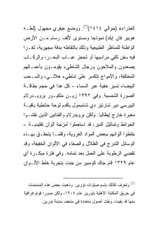 ‫ﺍﻟﻌﺫﺭﺍﺀ« )ﺤﻭﺍﻟﻲ ٤١٤١()*(. ﻭﻭﻀﻊ ﻋﺒﻘﺭﻱ ﻤﺠﻬﻭل )ﻟﻌﻠـﻪ‬
‫ﻫﻭﺒﻴﺭ ﻓﺎﻥ ﺇﻴﻙ( ﻨﻤﻭﺫﺠﺎ ﻭﻤﺴﺘﻭﻯ ﻷﻟﻑ ﺭﺴﺎﻡ ﻤـﻥ ﺍﻷﺭﺽ‬
‫ﺍﻟﻭﺍﻁﺌﺔ ﻟﻠﻤﻨﺎﻅﺭ ﺍﻟﻁﺒﻴﻌﻴﺔ ﻭﺫﻟﻙ ﺒﺎﻟﺘﻘﺎﻁﻪ ﺒﺩﻗﺔ ﻤﺠﻬﺭﻴﺔ، ﺜﻐـﺭﺍ‬
‫ﻓﻴﻪ ﺴﻔﻥ ﺘﻠﻘﻲ ﻤﺭﺍﺴﻴﻬﺎ ﺃﻭ ﺘﺤﺠﺯ ﻋﺒـﺎﺏ ﺍﻟﺒﺤـﺭ، ﻭﺍﻟﺭﻜـﺎﺏ‬
‫ﻴﺼﻌﺩﻭﻥ ﻭﺍﻟﻤﻼﺤﻭﻥ ﻭﺭﺠﺎل ﺍﻟﺸﺎﻁﻲﺀ ﻴﻘﻭﻤـﻭﻥ ﺒﺄﻋﻤـﺎﻟﻬﻡ‬
‫ﺍﻟﻤﺨﺘﻠﻔﺔ، ﻭﺍﻷﻤﻭﺍﺝ ﺘﺘﻜﺴﺭ ﻋﻠﻰ ﺸﺎﻁﻲﺀ ﻫﻼﻟـﻲ، ﻭﺍﻟﺴـﺤﺏ‬
‫ﺍﻟﺒﻴﻀﺎﺀ ﺘﺴﻴﺭ ﺨﻔﻴﺔ ﻋﺒﺭ ﺍﻟﺴﻤﺎﺀ – ﻜل ﻫﺫﺍ ﻓﻲ ﺤﺠﻡ ﺒﻁﺎﻗـﺔ‬
‫ﺍﻟﺼﻭﺭﺓ ﺍﻟﺸﻤﺴﻴﺔ. ﻭﻓﻲ ٢٩٣١ ﺯﻴـﻥ ﻤﻠﻜﻴـﻭﺭ ﺒﺭﻭﻴـﺩﺭﻻﻡ‬
‫ﺍﻟﻴﺒﺭﺴﻲ ﺩﻴﺭ ﺸﺎﺭﺘﻴﺯ ﺩﻱ ﺸﺎﻤﺒﻤﻭل ﺒﺄﻗﺩﻡ ﻟﻭﺤﺔ ﺤﺎﺌﻁﻴﺔ ﺒﺎﻗﻴـﺔ‬
‫ﻤﻌﺒﺭﺓ ﺨﺎﺭﺝ ﺇﻴﻁﺎﻟﻴﺎ. ﻭﻟﻜﻥ ﺒﺭﻭﻴﺩﺭﻻﻡ ﻭﺍﻟﻔﻨﺎﻨﻴﻥ ﺍﻟﺫﻴﻥ ﻨﻘﺸـﻭﺍ‬
‫ﺍﻟﺤﻭﺍﺌﻁ ﻭﺘﻤﺎﺜﻴل ﺍﻟﺩﻴﺭ، ﻗﺩ ﺍﺴﺘﻌﻤﻠﻭﺍ ﺃﻤﺯﺠﺔ ﺃﻟﻭﺍﻥ ﺘﻘﻠﻴﺩﻴـﺔ –‬
‫ﺨﻠﻁﻭﺍ ﺃﻟﻭﺍﻨﻬﻡ ﺒﺒﻌﺽ ﺍﻟﻤﻭﺍﺩ ﺍﻟﻐﺭﻭﻴﺔ، ﻭﻗﻠﻤـﺎ ﻴﺘﺤﻘـﻕ ﺒﻬـﺫﻩ‬
‫ﺍﻟﻭﺴﺎﺌل ﺍﻟﺘﺩﺭﺝ ﻓﻲ ﺍﻟﻅﻼل ﻭﺍﻟﺼﻔﺎﺀ ﻓﻲ ﺍﻷﻟﻭﺍﻥ ﺍﻟﺨﻔﻴﻔﺔ، ﻭﻗﺩ‬
‫ﺘﻘﻀﻲ ﺍﻟﺭﻁﻭﺒﺔ ﻋﻠﻰ ﺍﻟﻌﻤل ﺒﻌﺩ ﺘﻤﺎﻤﻪ. ﻭﻓﻲ ﻓﺘﺭﺓ ﻤﺒﻜـﺭﺓ ﺃﻱ‬
‫ﻋﺎﻡ ٩٢٣١ ﻗﺎﻡ ﺠﺎﻙ ﻜﻭﻤﺒﻴﺭ ﻤﻥ ﺠﻨﺕ ﺒﺘﺠﺭﺒﺔ ﺨﻠﻁ ﺍﻷﻟـﻭﺍﻥ‬


                                                          ‫)*(‬
  ‫ﻭﺘﻌﺭﻑ ﻜﺫﻟﻙ ﺒﺎﺴﻡ ﺼﻠﻭﺍﺕ ﺘﻭﺭﻴﻥ. ﻭﺫﻫﺒﺕ ﺒﻌﺽ ﻫﺫﻩ ﺍﻟﻤﻨﻤﻨﻤﺎﺕ‬
‫ﻓﻲ ﺤﺭﻴﻕ ﺍﻟﻤﻜﺘﺒﺔ ﺍﻷﻫﻠﻴﺔ ﺒﺘﻭﺭﻴﻥ ﻋﺎﻡ ٤٠٩١، ﻭﻟﻜﻥ ﺼﻭ ‪‬ﺍ ﻓﻭﺘﻭﻏﺭﺍﻓﻴﺔ‬
            ‫ﺭ‬
         ‫ﻤﻨﻬﺎ ﻗﺩ ﺒﻘﻴﺕ، ﻭﺒﻘﺕ ﺃﺼﻭل ﻤﺘﻌﺩﺩﺓ ﻓﻲ ﻤﺘﺤﻑ ﻤﺩﻴﻨﺔ ﺘﻭﺭﻴﻥ.‬
 