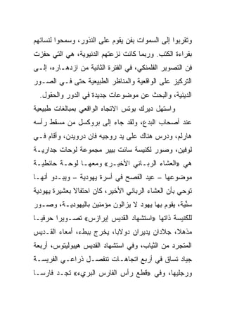 ‫ﻭﺘﻘﺭﺒﻭﺍ ﺇﻟﻰ ﺍﻟﺴﻤﻭﺍﺕ ﺒﻔﻥ ﻴﻘﻭﻡ ﻋﻠﻰ ﺍﻟﻨﺫﻭﺭ، ﻭﺴﻤﺤﻭﺍ ﻟﻨﺴﺎﺌﻬﻡ‬
‫ﺒﻘﺭﺍﺀﺓ ﺍﻟﻜﺘﺏ. ﻭﺭﺒﻤﺎ ﻜﺎﻨﺕ ﻨﺯﻋﺘﻬﻡ ﺍﻟﺩﻨﻴﻭﻴﺔ، ﻫﻲ ﺍﻟﺘﻲ ﺤﻔﺯﺕ‬
‫ﻓﻥ ﺍﻟﺘﺼﻭﻴﺭ ﺍﻟﻔﻠﻤﻨﻜﻲ، ﻓﻲ ﺍﻟﻔﺘﺭﺓ ﺍﻟﺜﺎﻨﻴﺔ ﻤﻥ ﺍﺯﺩﻫـﺎﺭﻩ، ﺇﻟـﻰ‬
‫ﺍﻟﺘﺭﻜﻴﺯ ﻋﻠﻰ ﺍﻟﻭﺍﻗﻌﻴﺔ ﻭﺍﻟﻤﻨﺎﻅﺭ ﺍﻟﻁﺒﻴﻌﻴﺔ ﺤﺘﻰ ﻓـﻲ ﺍﻟﺼـﻭﺭ‬
  ‫ﺍﻟﺩﻴﻨﻴﺔ، ﻭﺍﻟﺒﺤﺙ ﻋﻥ ﻤﻭﻀﻭﻋﺎﺕ ﺠﺩﻴﺩﺓ ﻓﻲ ﺍﻟﺩﻭﺭ ﻭﺍﻟﺤﻘﻭل.‬
‫ﻭﺍﺴﺘﻬل ﺩﻴﺭﻙ ﺒﻭﺘﺱ ﺍﻻﺘﺠﺎﻩ ﺍﻟﻭﺍﻗﻌﻲ ﺒﻤﺒﺎﻟﻐﺎﺕ ﻁﺒﻴﻌﻴﺔ‬
‫ﻋﻨﺩ ﺃﺼﺤﺎﺏ ﺍﻟﺒﺩﻉ، ﻭﻟﻘﺩ ﺠﺎﺀ ﺇﻟﻰ ﺒﺭﻭﻜﺴل ﻤﻥ ﻤﺴﻘﻁ ﺭﺃﺴﻪ‬
‫ﻫﺎﺭﻟﻡ، ﻭﺩﺭﺱ ﻫﻨﺎﻙ ﻋﻠﻰ ﻴﺩ ﺭﻭﺠﻴﻪ ﻓﺎﻥ ﺩﺭﻭﻴﺩﻥ، ﻭﺃﻗﺎﻡ ﻓـﻲ‬
‫ﻟﻭﻓﻴﻥ، ﻭﺼﻭﺭ ﻟﻜﻨﻴﺴﺔ ﺴﺎﻨﺕ ﺒﻴﻴﺭ ﻤﺠﻤﻭﻋﺔ ﻟﻭﺤﺎﺕ ﺠﺩﺍﺭﻴـﺔ‬
‫ﻫﻲ »ﺍﻟﻌﺸﺎﺀ ﺍﻟﺭﺒـﺎﻨﻲ ﺍﻷﺨﻴـﺭ« ﻭﻤﻌﻬـﺎ ﻟﻭﺤـﺔ ﺤﺎﺌﻁﻴـﺔ‬
‫ﻤﻭﻀﻭﻋﻬﺎ – ﻋﻴﺩ ﺍﻟﻔﺼﺢ ﻓﻲ ﺃﺴﺭﺓ ﻴﻬﻭﺩﻴﺔ – ﻭﻴﺒـﺩﻭ ﺃﻨﻬـﺎ‬
‫ﺘﻭﺤﻲ ﺒﺄﻥ ﺍﻟﻌﺸﺎﺀ ﺍﻟﺭﺒﺎﻨﻲ ﺍﻷﺨﻴﺭ، ﻜﺎﻥ ﺍﺤﺘﻔﺎﻻ ﺒﻌﺸﻴﺭﺓ ﻴﻬﻭﺩﻴﺔ‬
‫ﺴﻨﻴﺔ، ﻴﻘﻭﻡ ﺒﻬﺎ ﻴﻬﻭﺩ ﻻ ﻴﺯﺍﻟﻭﻥ ﻤﺅﻤﻨﻴﻥ ﺒﺎﻟﻴﻬﻭﺩﻴـﺔ، ﻭﺼـﻭﺭ‬
                                                  ‫ﱢ‪‬‬
‫ﻟﻠﻜﻨﻴﺴﺔ ﺫﺍﺘﻬﺎ »ﺍﺴﺘﺸﻬﺎﺩ ﺍﻟﻘﺩﻴﺱ ﺇﻴﺭﺍﺯﺱ« ﺘﺼـﻭﻴﺭﺍ ﺤﺭﻓ ‪‬ـﺎ‬
  ‫ﻴ‬      ‫‪‬‬
‫ﻤﺫﻫﻼ، ﺠﻼﺩﺍﻥ ﻴﺩﻴﺭﺍﻥ ﺩﻭﻻ ‪‬ﺎ، ﻴﺨﺭﺝ ﺒﺒﻁﺀ، ﺃﻤﻌﺎﺀ ﺍﻟﻘـﺩﻴﺱ‬
                           ‫ﺒ‬
‫ﺍﻟﻤﺘﺠﺭﺩ ﻤﻥ ﺍﻟﺜﻴﺎﺏ، ﻭﻓﻲ ﺍﺴﺘﺸﻬﺎﺩ ﺍﻟﻘﺩﻴﺱ ﻫﻴﺒﻭﻟﻴﺘﻭﺱ، ﺃﺭﺒﻌﺔ‬
‫ﺠﻴﺎﺩ ﺘﺴﺎﻕ ﻓﻲ ﺃﺭﺒﻊ ﺍﺘﺠﺎﻫـﺎﺕ ﺘﻨﻔﺼـل ﺫﺭﺍﻋـﻲ ﺍﻟﻔﺭﻴﺴـﺔ‬
‫ﻭﺭﺠﻠﻴﻬﺎ، ﻭﻓﻲ »ﻗﻁﻊ ﺭﺃﺱ ﺍﻟﻔﺎﺭﺱ ﺍﻟﺒﺭﻱﺀ« ﺘﺠـﺩ ﻓﺎﺭ ‪‬ـﺎ‬
  ‫ﺴ‬
 