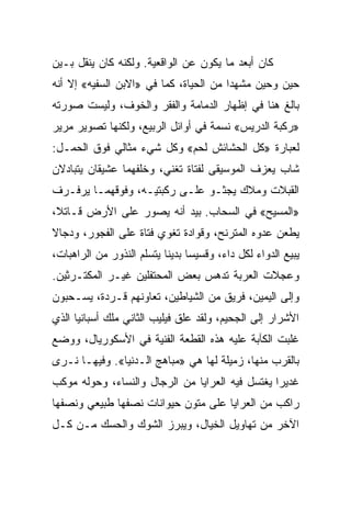 ‫ﻜﺎﻥ ﺃﺒﻌﺩ ﻤﺎ ﻴﻜﻭﻥ ﻋﻥ ﺍﻟﻭﺍﻗﻌﻴﺔ. ﻭﻟﻜﻨﻪ ﻜﺎﻥ ﻴﻨﻘل ﺒـﻴﻥ‬
‫ﺤﻴﻥ ﻭﺤﻴﻥ ﻤﺸﻬﺩﺍ ﻤﻥ ﺍﻟﺤﻴﺎﺓ، ﻜﻤﺎ ﻓﻲ »ﺍﻻﺒﻥ ﺍﻟﺴﻔﻴﻪ« ﺇﻻ ﺃﻨﻪ‬
                                        ‫‪‬‬
‫ﺒﺎﻟﻎ ﻫﻨﺎ ﻓﻲ ﺇﻅﻬﺎﺭ ﺍﻟﺩﻤﺎﻤﺔ ﻭﺍﻟﻔﻘﺭ ﻭﺍﻟﺨﻭﻑ، ﻭﻟﻴﺴﺕ ﺼﻭﺭﺘﻪ‬
‫»ﺭﻜﺒﺔ ﺍﻟﺩﺭﻴﺱ« ﻨﺴﻤﺔ ﻓﻲ ﺃﻭﺍﺌل ﺍﻟﺭﺒﻴﻊ، ﻭﻟﻜﻨﻬﺎ ﺘﺼﻭﻴﺭ ﻤﺭﻴﺭ‬
‫ﻟﻌﺒﺎﺭﺓ »ﻜل ﺍﻟﺤﺸﺎﺌﺵ ﻟﺤﻡ« ﻭﻜل ﺸﻲﺀ ﻤﺜﺎﻟﻲ ﻓﻭﻕ ﺍﻟﺤﻤـل:‬
‫ﺸﺎﺏ ﻴﻌﺯﻑ ﺍﻟﻤﻭﺴﻴﻘﻰ ﻟﻔﺘﺎﺓ ﺘﻐﻨﻲ، ﻭﺨﻠﻔﻬﻤﺎ ﻋﺸﻴﻘﺎﻥ ﻴﺘﺒﺎﺩﻻﻥ‬
‫ﺍﻟﻘﺒﻼﺕ ﻭﻤﻼﻙ ﻴﺠﺜـﻭ ﻋﻠـﻰ ﺭﻜﺒﺘﻴـﻪ، ﻭﻓﻭﻗﻬﻤـﺎ ﻴﺭﻓـﺭﻑ‬
‫»ﺍﻟﻤﺴﻴﺢ« ﻓﻲ ﺍﻟﺴﺤﺎﺏ. ﺒﻴﺩ ﺃﻨﻪ ﻴﺼﻭﺭ ﻋﻠﻰ ﺍﻷﺭﺽ ﻗـﺎﺘﻼ،‬
‫ﻴﻁﻌﻥ ﻋﺩﻭﻩ ﺍﻟﻤﺘﺭﻨﺢ، ﻭﻗﻭﺍﺩﺓ ﺘﻐﻭﻱ ﻓﺘﺎﺓ ﻋﻠﻰ ﺍﻟﻔﺠﻭﺭ، ﻭﺩﺠﺎﻻ‬
‫ﻴﺒﻴﻊ ﺍﻟﺩﻭﺍﺀ ﻟﻜل ﺩﺍﺀ، ﻭﻗﺴﻴﺴﺎ ﺒﺩﻴﻨﺎ ﻴﺘﺴﻠﻡ ﺍﻟﻨﺫﻭﺭ ﻤﻥ ﺍﻟﺭﺍﻫﺒﺎﺕ،‬
                           ‫‪ ‬ﹰ‬
‫ﻭﻋﺠﻼﺕ ﺍﻟﻌﺭﺒﺔ ﺘﺩﻫﺱ ﺒﻌﺽ ﺍﻟﻤﺤﺘﻔﻠﻴﻥ ﻏﻴـﺭ ﺍﻟﻤﻜﺘـﺭﺜﻴﻥ.‬
‫ﻭﺇﻟﻰ ﺍﻟﻴﻤﻴﻥ، ﻓﺭﻴﻕ ﻤﻥ ﺍﻟﺸﻴﺎﻁﻴﻥ، ﺘﻌﺎﻭﻨﻬﻡ ﻗـﺭﺩﺓ، ﻴﺴـﺤﺒﻭﻥ‬
‫ﺍﻷﺸﺭﺍﺭ ﺇﻟﻰ ﺍﻟﺠﺤﻴﻡ، ﻭﻟﻘﺩ ﻋﻠﻕ ﻓﻴﻠﻴﺏ ﺍﻟﺜﺎﻨﻲ ﻤﻠﻙ ﺃﺴﺒﺎﻨﻴﺎ ﺍﻟﺫﻱ‬
‫ﻏﻠﺒﺕ ﺍﻟﻜﺂﺒﺔ ﻋﻠﻴﻪ ﻫﺫﻩ ﺍﻟﻘﻁﻌﺔ ﺍﻟﻔﻨﻴﺔ ﻓﻲ ﺍﻷﺴﻜﻭﺭﻴﺎل، ﻭﻭﻀﻊ‬
‫ﺒﺎﻟﻘﺭﺏ ﻤﻨﻬﺎ، ﺯﻤﻴﻠﺔ ﻟﻬﺎ ﻫﻲ »ﻤﺒﺎﻫﺞ ﺍﻟـﺩﻨﻴﺎ«. ﻭﻓﻴﻬـﺎ ﻨـﺭﻯ‬
‫ﻏﺩﻴﺭﺍ ﻴﻐﺘﺴل ﻓﻴﻪ ﺍﻟﻌﺭﺍﻴﺎ ﻤﻥ ﺍﻟﺭﺠﺎل ﻭﺍﻟﻨﺴﺎﺀ، ﻭﺤﻭﻟﻪ ﻤﻭﻜﺏ‬
                                                 ‫‪‬‬
‫ﺭﺍﻜﺏ ﻤﻥ ﺍﻟﻌﺭﺍﻴﺎ ﻋﻠﻰ ﻤﺘﻭﻥ ﺤﻴﻭﺍﻨﺎﺕ ﻨﺼﻔﻬﺎ ﻁﺒﻴﻌﻲ ﻭﻨﺼﻔﻬﺎ‬
‫ﺍﻵﺨﺭ ﻤﻥ ﺘﻬﺎﻭﻴل ﺍﻟﺨﻴﺎل، ﻭﻴﺒﺭﺯ ﺍﻟﺸﻭﻙ ﻭﺍﻟﺤﺴﻙ ﻤـﻥ ﻜـل‬
 