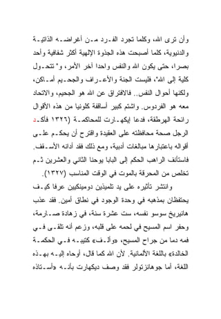 ‫ﻭﺃﻥ ﺘﺭﻯ ﺍﷲ، ﻭﻜﻠﻤﺎ ﺘﺠﺭﺩ ﺍﻟﻔـﺭﺩ ﻤـﻥ ﺃﻏﺭﺍﻀـﻪ ﺍﻟﺫﺍﺘﻴـﺔ‬
‫ﻭﺍﻟﺩﻨﻴﻭﻴﺔ، ﻜﻠﻤﺎ ﺃﺼﺒﺤﺕ ﻫﺫﻩ ﺍﻟﺠﺫﻭﺓ ﺍﻹﻟﻬﻴﺔ ﺃﻜﺜﺭ ﺸﻔﺎﻓﻴﺔ ﻭﺃﺤﺩ‬
‫ﺒﺼﺭﺍ، ﺤﺘﻰ ﻴﻜﻭﻥ ﺍﷲ ﻭﺍﻟﻨﻔﺱ ﻭﺍﺤﺩﺍ ﺁﺨﺭ ﺍﻷﻤﺭ، ﻭ" ﺘﺘﺤـﻭل‬
‫ﻜﻠﻴﺔ ﺇﻟﻰ ﺍﷲ"، ﻓﻠﻴﺴﺕ ﺍﻟﺠﻨﺔ ﻭﺍﻷﻋـﺭﺍﻑ ﻭﺍﻟﺠﺤـﻴﻡ ﺃﻤـﺎﻜﻥ،‬
‫ﻭﻟﻜﻨﻬﺎ ﺃﺤﻭﺍل ﺍﻟﻨﻔﺱ.. ﻓﺎﻻﻓﺘﺭﺍﻕ ﻋﻥ ﺍﷲ ﻫﻭ ﺍﻟﺠﺤﻴﻡ، ﻭﺍﻻﺘﺤﺎﺩ‬
‫ﻤﻌﻪ ﻫﻭ ﺍﻟﻔﺭﺩﻭﺱ. ﻭﺍﺸﺘﻡ ﻜﺒﻴﺭ ﺃﺴﺎﻗﻔﺔ ﻜﻠﻭﻨﻴﺎ ﻤﻥ ﻫﺫﻩ ﺍﻷﻗﻭﺍل‬
‫ﺭﺍﺌﺤﺔ ﺍﻟﻬﺭﻁﻘﺔ، ﻓﺩﻋﺎ ﺇﻴﻜﻬـﺎﺭﺕ ﻟﻠﻤﺤﺎﻜﻤـﺔ )٦٢٣١ ﻓﺄﻜـﺩ‬
‫ﺍﻟﺭﺠل ﺼﺤﺔ ﻤﺤﺎﻓﻅﺘﻪ ﻋﻠﻰ ﺍﻟﻌﻘﻴﺩﺓ ﻭﺍﻗﺘﺭﺡ ﺃﻥ ﻴﺤﻜـﻡ ﻋﻠـﻰ‬
‫ﺃﻗﻭﺍﻟﻪ ﺒﺎﻋﺘﺒﺎﺭﻫﺎ ﻤﺒﺎﻟﻐﺎﺕ ﺃﺩﺒﻴﺔ، ﻭﻤﻊ ﺫﻟﻙ ﻓﻘﺩ ﺃﺩﺍﻨﻪ ﺍﻷﺴـﻘﻑ.‬
‫ﻓﺎﺴﺘﺄﻨﻑ ﺍﻟﺭﺍﻫﺏ ﺍﻟﺤﻜﻡ ﺇﻟﻰ ﺍﻟﺒﺎﺒﺎ ﻴﻭﺤﻨﺎ ﺍﻟﺜﺎﻨﻲ ﻭﺍﻟﻌﺸﺭﻴﻥ ﺜـﻡ‬
   ‫ﺘﺨﻠﺹ ﻤﻥ ﺍﻟﻤﺤﺭﻗﺔ ﺒﺎﻟﻤﻭﺕ ﻓﻲ ﺍﻟﻭﻗﺕ ﺍﻟﻤﻨﺎﺴﺏ )٧٢٣١(.‬
‫ﻭﺍﻨﺘﺸﺭ ﺘﺄﺜﻴﺭﻩ ﻋﻠﻰ ﻴﺩ ﺘﻠﻤﻴﺫﻴﻥ ﺩﻭﻤﻴﻨﻜﻴﻴﻥ ﻋﺭﻓﺎ ﻜﻴـﻑ‬
‫ﻴﺤﺘﻔﻅﺎﻥ ﺒﻤﺫﻫﺒﻪ ﻓﻲ ﻭﺤﺩﺓ ﺍﻟﻭﺠﻭﺩ ﻓﻲ ﻨﻁﺎﻕ ﺃﻤﻴﻥ. ﻓﻘﺩ ﻋﺫﺏ‬
‫ﻫﺎﻨﻴﺭﻴﺦ ﺴﻭﺴﻭ ﻨﻔﺴﻪ، ﺴﺕ ﻋﺸﺭﺓ ﺴﻨﺔ، ﻓﻲ ﺯﻫﺎﺩﺓ ﺼـﺎﺭﻤﺔ،‬
‫ﻭﺤﻔﺭ ﺍﺴﻡ ﺍﻟﻤﺴﻴﺢ ﻓﻲ ﻟﺤﻤﻪ ﻋﻠﻰ ﻗﻠﺒﻪ، ﻭﺯﻋﻡ ﺃﻨﻪ ﺘﻠﻘـﻰ ﻓـﻲ‬
‫ﻓﻤﻪ ﺩﻤﺎ ﻤﻥ ﺠﺭﺍﺡ ﺍﻟﻤﺴﻴﺢ، »ﻭﺃﻟـﻑ« ﻜﺘﻴ ‪‬ـﻪ ﻓـﻲ ﺍﻟﺤﻜﻤـﺔ‬
            ‫ﹸ ﹶ ‪‬ﺒ ‪‬‬
‫ﺍﻟﺨﺎﻟﺩﺓ« ﺒﺎﻟﻠﻐﺔ ﺍﻷﻟﻤﺎﻨﻴﺔ. ﻷﻥ ﺍﷲ ﻜﻤﺎ ﻗﺎل، ﺃﻭﺤﺎﻩ ﺇﻟﻴـﻪ ﺒﻬـﺫﻩ‬
‫ﺍﻟﻠﻐﺔ، ﺃﻤﺎ ﺠﻭﻫﺎﻨﺯﺘﻭﻟﺭ ﻓﻘﺩ ﻭﺼﻑ ﺩﻴﻜﻬﺎﺭﺕ ﺒﺄﻨـﻪ »ﺃﺴـﺘﺎﺫﻩ‬
 