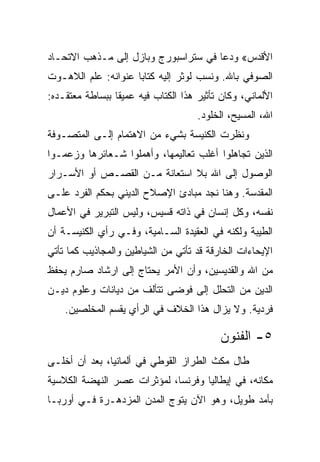 ‫ﺍﻷﻗﺩﺱ« ﻭﺩﻋﺎ ﻓﻲ ﺴﺘﺭﺍﺴﺒﻭﺭﺝ ﻭﺒﺎﺯل ﺇﻟﻰ ﻤـﺫﻫﺏ ﺍﻻﺘﺤـﺎﺩ‬
‫ﺍﻟﺼﻭﻓﻲ ﺒﺎﷲ. ﻭﻨﺴﺏ ﻟﻭﺜﺭ ﺇﻟﻴﻪ ﻜﺘﺎﺒﺎ ﻋﻨﻭﺍﻨﻪ: ﻋﻠﻡ ﺍﻟﻼﻫـﻭﺕ‬
‫ﺍﻷﻟﻤﺎﻨﻲ، ﻭﻜﺎﻥ ﺘﺄﺜﻴﺭ ﻫﺫﺍ ﺍﻟﻜﺘﺎﺏ ﻓﻴﻪ ﻋﻤﻴﻘﺎ ﺒﺒﺴﺎﻁﺔ ﻤﻌﺘﻘـﺩﻩ:‬
                                     ‫ﺍﷲ، ﺍﻟﻤﺴﻴﺢ، ﺍﻟﺨﻠﻭﺩ.‬
‫ﻭﻨﻅﺭﺕ ﺍﻟﻜﻨﻴﺴﺔ ﺒﺸﻲﺀ ﻤﻥ ﺍﻻﻫﺘﻤﺎﻡ ﺇﻟـﻰ ﺍﻟﻤﺘﺼـﻭﻓﺔ‬
‫ﺍﻟﺫﻴﻥ ﺘﺠﺎﻫﻠﻭﺍ ﺃﻏﻠﺏ ﺘﻌﺎﻟﻴﻤﻬﺎ، ﻭﺃﻫﻤﻠﻭﺍ ﺸـﻌﺎﺌﺭﻫﺎ ﻭﺯﻋﻤـﻭﺍ‬
‫ﺍﻟﻭﺼﻭل ﺇﻟﻰ ﺍﷲ ﺒﻼ ﺍﺴﺘﻌﺎﻨﺔ ﻤـﻥ ﺍﻟﻘﺼـﺹ ﺃﻭ ﺍﻷﺴـﺭﺍﺭ‬
‫ﺍﻟﻤﻘﺩﺴﺔ. ﻭﻫﻨﺎ ﻨﺠﺩ ﻤﺒﺎﺩﺉ ﺍﻹﺼﻼﺡ ﺍﻟﺩﻴﻨﻲ ﺒﺤﻜﻡ ﺍﻟﻔﺭﺩ ﻋﻠـﻰ‬
‫ﻨﻔﺴﻪ، ﻭﻜل ﺇﻨﺴﺎﻥ ﻓﻲ ﺫﺍﺘﻪ ﻗﺴﻴﺱ، ﻭﻟﻴﺱ ﺍﻟﺘﺒﺭﻴﺭ ﻓﻲ ﺍﻷﻋﻤﺎل‬
‫ﺍﻟﻁﻴﺒﺔ ﻭﻟﻜﻨﻪ ﻓﻲ ﺍﻟﻌﻘﻴﺩﺓ ﺍﻟﺴـﺎﻤﻴﺔ، ﻭﻓـﻲ ﺭﺃﻱ ﺍﻟﻜﻨﻴﺴـﺔ ﺃﻥ‬
‫ﺍﻹﻴﺤﺎﺀﺍﺕ ﺍﻟﺨﺎﺭﻗﺔ ﻗﺩ ﺘﺄﺘﻲ ﻤﻥ ﺍﻟﺸﻴﺎﻁﻴﻥ ﻭﺍﻟﻤﺠﺎﺫﻴﺏ ﻜﻤﺎ ﺘﺄﺘﻲ‬
‫ﻤﻥ ﺍﷲ ﻭﺍﻟﻘﺩﻴﺴﻴﻥ، ﻭﺃﻥ ﺍﻷﻤﺭ ﻴﺤﺘﺎﺝ ﺇﻟﻰ ﺍﺭﺸﺎﺩ ﺼﺎﺭﻡ ﻴﺤﻔﻅ‬
‫ﺍﻟﺩﻴﻥ ﻤﻥ ﺍﻟﺘﺤﻠل ﺇﻟﻰ ﻓﻭﻀﻰ ﺘﺘﺄﻟﻑ ﻤﻥ ﺩﻴﺎﻨﺎﺕ ﻭﻋﻠﻭﻡ ﺩﻴـﻥ‬
    ‫ﻓﺭﺩﻴﺔ. ﻭﻻ ﻴﺯﺍل ﻫﺫﺍ ﺍﻟﺨﻼﻑ ﻓﻲ ﺍﻟﺭﺃﻱ ﻴﻘﺴﻡ ﺍﻟﻤﺨﻠﺼﻴﻥ.‬

                                          ‫٥- ﺍﻟﻔﻨﻭﻥ‬
‫ﻁﺎل ﻤﻜﺙ ﺍﻟﻁﺭﺍﺯ ﺍﻟﻘﻭﻁﻲ ﻓﻲ ﺃﻟﻤﺎﻨﻴﺎ، ﺒﻌﺩ ﺃﻥ ﺃﺨﻠـﻰ‬
‫ﻤﻜﺎﻨﻪ، ﻓﻲ ﺇﻴﻁﺎﻟﻴﺎ ﻭﻓﺭﻨﺴﺎ، ﻟﻤﺅﺜﺭﺍﺕ ﻋﺼﺭ ﺍﻟﻨﻬﻀﺔ ﺍﻟﻜﻼﺴﻴﺔ‬
‫ﺒﺄﻤﺩ ﻁﻭﻴل، ﻭﻫﻭ ﺍﻵﻥ ﻴﺘﻭﺝ ﺍﻟﻤﺩﻥ ﺍﻟﻤﺯﺩﻫـﺭﺓ ﻓـﻲ ﺃﻭﺭﺒـﺎ‬
 