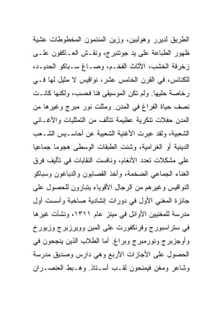 ‫ﺍﻟﻁﺭﻴﻕ ﻟﺩﻴﺭﺭ ﻭﻫﻭﻟﺒﻴﻥ، ﻭﺯﻴﻥ ﺍﻟﻤﻨﻨﻤﻭﻥ ﺍﻟﻤﺨﻁﻭﻁﺎﺕ ﻋﺸﻴﺔ‬
‫ﻅﻬﻭﺭ ﺍﻟﻁﺒﺎﻋﺔ ﻋﻠﻰ ﻴﺩ ﺠﻭﺘﻨﺒﺭﺝ، ﻭﻨﻘـﺵ ﺍﻟﻌـﺎﻜﻔﻭﻥ ﻋﻠـﻰ‬
‫ﺯﺨﺭﻓﺔ ﺍﻟﺨﺸﺏ، ﺍﻷﺜﺎﺙ ﺍﻟﻔﺨـﻡ، ﻭﺼـﺎﻍ ﺴـﺒﺎﻜﻭ ﺍﻟﺤﺩﻴـﺩ،‬
‫ﻟﻠﻜﻨﺎﺌﺱ، ﻓﻲ ﺍﻟﻘﺭﻥ ﺍﻟﺨﺎﻤﺱ ﻋﺸﺭ، ﻨﻭﺍﻗﻴﺱ ﻻ ﻤﺜﻴل ﻟﻬﺎ ﻓـﻲ‬
‫ﺭﺨﺎﺼﺔ ﺤﻠﻴﻬﺎ. ﻭﻟﻡ ﺘﻜﻥ ﺍﻟﻤﻭﺴﻴﻘﻰ ﻓﻨﺎ ﻓﺤﺴﺏ، ﻭﻟﻜﻨﻬﺎ ﻜﺎﻨـﺕ‬
‫ﻨﺼﻑ ﺤﻴﺎﺓ ﺍﻟﻔﺭﺍﻍ ﻓﻲ ﺍﻟﻤﺩﻥ. ﻭﻤﺜﻠﺕ ﻨﻭﺭ ﻤﺒﺭﺝ ﻭﻏﻴﺭﻫﺎ ﻤﻥ‬
‫ﺍﻟﻤﺩﻥ ﺤﻔﻼﺕ ﺘﻨﻜﺭﻴﺔ ﻋﻅﻴﻤﺔ ﺘﺘﺄﻟﻑ ﻤﻥ ﺍﻟﺘﻤﺜﻠﻴﺎﺕ ﻭﺍﻷﻏـﺎﻨﻲ‬
‫ﺍﻟﺸﻌﺒﻴﺔ، ﻭﻟﻘﺩ ﻋﺒﺭﺕ ﺍﻷﻏﻨﻴﺔ ﺍﻟﺸﻌﺒﻴﺔ ﻋﻥ ﺃﺤﺎﺴـﻴﺱ ﺍﻟﺸـﻌﺏ‬
‫ﺍﻟﺩﻴﻨﻴﺔ ﺃﻭ ﺍﻟﻐﺭﺍﻤﻴﺔ، ﻭﺸﻨﺕ ﺍﻟﻁﺒﻘﺎﺕ ﺍﻟﻭﺴﻁﻰ ﻫﺠﻭﻤﺎ ﺠﻤﺎﻋﻴﺎ‬
 ‫‪‬‬      ‫‪‬‬
‫ﻋﻠﻰ ﻤﺸﻜﻼﺕ ﺘﻌﺩﺩ ﺍﻷﻨﻐﺎﻡ، ﻭﻨﺎﻓﺴﺕ ﺍﻟﻨﻘﺎﺒﺎﺕ ﻓﻲ ﺘﺄﻟﻴﻑ ﻓﺭﻕ‬
‫ﺍﻟﻐﻨﺎﺀ ﺍﻟﺠﻤﺎﻋﻲ ﺍﻟﻀﺨﻤﺔ، ﻭﺃﺨﺫ ﺍﻟﻘﺼﺎﺒﻭﻥ ﻭﺍﻟﺩﺒﺎﻏﻭﻥ ﻭﺴﺒﺎﻜﻭ‬
‫ﺍﻟﻨﻭﺍﻗﻴﺱ ﻭﻏﻴﺭﻫﻡ ﻤﻥ ﺍﻟﺭﺠﺎل ﺍﻷﻗﻭﻴﺎﺀ ﻴﺘﺒﺎﺭﻭﻥ ﻟﻠﺤﺼﻭل ﻋﻠﻰ‬
‫ﺠﺎﺌﺯﺓ ﺍﻟﻤﻐﻨﻲ ﺍﻷﻭل ﻓﻲ ﺩﻭﺭﺍﺕ ﺇﻨﺸﺎﺩﻴﺔ ﺼﺎﺨﺒﺔ ﻭﺃﺴﺴﺕ ﺃﻭل‬
‫ﻤﺩﺭﺴﺔ ﻟﻠﻤﻐﻨﻴﻴﻥ ﺍﻷﻭﺍﺌل ﻓﻲ ﻤﻴﻨﺯ ﻋﺎﻡ ١١٣١، ﻭﻨﺸﺄﺕ ﻏﻴﺭﻫﺎ‬
‫ﻓﻲ ﺴﺘﺭﺍﺴﺒﻭﺭﺝ ﻭﻓﺭﻨﻜﻔﻭﺭﺕ ﻋﻠﻰ ﺍﻟﻤﻴﻥ ﻭﻭﻴﺭﺯﺒﺭﺝ ﻭﺯﻴﻭﺭﺥ‬
‫ﻭﺃﻭﺠﺯﺒﺭﺝ ﻭﻨﻭﺭﻤﺒﺭﺝ ﻭﺒﺭﺍﻍ. ﺃﻤﺎ ﺍﻟﻁﻼﺏ ﺍﻟﺫﻴﻥ ﻴﻨﺠﺤﻭﻥ ﻓﻲ‬
‫ﺍﻟﺤﺼﻭل ﻋﻠﻰ ﺍﻷﺠﺎﺯﺍﺕ ﺍﻷﺭﺒﻊ ﻭﻫﻲ ﺩﺍﺭﺱ ﻭﺼﺩﻴﻕ ﻤﺩﺭﺴﺔ‬
‫ﻭﺸﺎﻋﺭ ﻭﻤﻐﻥ ﻓﻴﻤﻨﺤﻭﻥ ﻟﻘـﺏ ﺃﺴـﺘﺎﺫ. ﻭﻫـﺒﻁ ﺍﻟﻌﻨﺼـﺭﺍﻥ‬
 