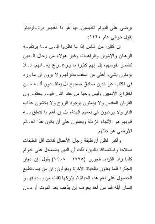 ‫ﻴﺭﻀﻲ ﻋﻠﻰ ﺍﻟﺩﻭﺍﻡ ﺍﻟﻘﺩﻴﺴﻴﻥ. ﻓﻬﺎ ﻫﻭ ﺫﺍ ﺍﻟﻘﺩﻴﺱ ﺒﺭﻨـﺎﺭﺩﻴﻨﻭ‬
                                 ‫ﻴﻘﻭل ﺤﻭﺍﻟﻲ ﻋﺎﻡ ٠٢٤١:‬
‫ﺇﻥ ﻜﺜﻴﺭﺍ ﻤﻥ ﺍﻟﻨﺎﺱ ﺇﺫﺍ ﻤﺎ ﻨﻅﺭﻭﺍ ﺇﻟـﻰ ﻤـﺎ ﻴﺭﺘﻜﺒـﻪ‬
                                        ‫‪‬‬
‫ﺍﻟﺭﻫﺒﺎﻥ ﻭﺍﻹﺨﻭﺍﻥ ﻭﺍﻟﺭﺍﻫﺒﺎﺕ ﻭﻏﻴﺭ ﻫﺅﻻﺀ ﻤﻥ ﺭﺠﺎل ﺍﻟـﺩﻴﻥ‬
‫ﻟﺘﺸﻤﺌﺯ ﻨﻔﻭﺴﻬﻡ، ﺒل ﺇﻨﻬﻡ ﻜﺜﻴﺭﺍ ﻤﺎ ﻴﺘﺯﻋـﺯﻉ ﺇﻴﻤـﺎﻨﻬﻡ، ﻓـﻼ‬
                          ‫‪‬‬
‫ﻴﺅﻤﻨﻭﻥ ﺒﺸﻲﺀ ﺃﻋﻠﻰ ﻤﻥ ﺃﺴﻘﻑ ﻤﻨﺎﺯﻟﻬﻡ ﻭﻻ ﻴﺭﻭﻥ ﺃﻥ ﻤﺎ ﻭﺭﺩ‬
‫ﻓﻲ ﺍﻟﻜﺘﺏ ﻋﻥ ﺍﻟﺩﻴﻥ ﺼﺎﺩﻕ ﺼﺤﻴﺢ ﺒل ﻴﻌﺘﻘـﺩﻭﻥ ﺃﻨـﻪ ﻤـﻥ‬
‫ﺍﺨﺘﺭﺍﻉ ﺍﻵﺩﻤﻴﻴﻥ ﻭﻟﻴﺱ ﻭﺤﻴﺎ ﻤﻥ ﻋﻨﺩ ﺍﷲ.. ﻓﻬـﻡ ﻴﺤﺘﻘـﺭﻭﻥ‬
                           ‫‪‬‬
‫ﺍﻟﻘﺭﺒﺎﻥ ﺍﻟﻤﻘﺩﺱ ﻭﻻ ﻴﺅﻤﻨﻭﻥ ﺒﻭﺠﻭﺩ ﺍﻟﺭﻭﺡ ﻭﻻ ﻴﺨﺸﻭﻥ ﻋﺫﺍﺏ‬
‫ﺍﻟﻨﺎﺭ ﻭﻻ ﻴﺭﻏﺒﻭﻥ ﻓﻲ ﻨﻌﻤﻴﻡ ﺍﻟﺠﻨﺔ، ﺒل ﺇﻥ ﺃﻫﻡ ﻤﺎ ﺘﺘﻌﻠﻕ ﺒـﻪ‬
‫ﻗﻠﻭﺒﻬﻡ ﻫﻭ ﺍﻷﺸﻴﺎﺀ ﺍﻟﺯﺍﺌﻠﺔ ﻭﻴﻌﻤﻠﻭﻥ ﻋﻠﻰ ﺃﻥ ﻴﻜﻭﻥ ﻫﺫﺍ ﺍﻟﻌـﺎﻟﻡ‬
                                      ‫ﺍﻷﺭﻀﻲ ﻫﻭ ﺠﻨﺘﻬﻡ‬
‫ﻭﺃﻜﺒﺭ ﺍﻟﻅﻥ ﺃﻥ ﻁﺒﻘﺔ ﺭﺠﺎل ﺍﻷﻋﻤﺎل ﻜﺎﻨﺕ ﺃﻗل ﺍﻟﻁﺒﻘﺎﺕ‬
‫ﺼﻼﺤﺎ ﻭﺍﺴﺘﻤﺴﺎﻜﺎ ﺒﺎﻟﺩﻴﻥ، ﺫﻟﻙ ﺃﻥ ﺍﻟﺩﻴﻥ ﻴﻀﻤﺤل ﻋﻠﻰ ﺍﻟﺩﻭﺍﻡ‬
                                       ‫ﹰ‬         ‫‪‬‬
‫ﻜﻠﻤﺎ ﺯﺍﺩ ﺍﻟﺜﺭﺍﺀ. ﻓﺠﻭﻭﺭ )٥٢٣١ – ٨٠٤١( ﻴﻘﻭل: ﺇﻥ ﺘﺠﺎﺭ‬
‫ﺇﻨﺠﻠﺘﺭﺍ ﻗﻠﻤﺎ ﻴﻌﻨﻭﻥ ﺒﺎﻟﺤﻴﺎﺓ ﺍﻵﺨﺭﺓ ﻭﻴﻘﻭﻟﻭﻥ: ﺇﻥ ﻤﻥ ﻴﺴـﺘﻁﻴﻊ‬
‫ﺍﻟﺤﺼﻭل ﻋﻠﻰ ﻨﻌﻡ ﻫﺫﻩ ﺍﻟﺤﻴﺎﺓ ﺜﻡ ﻴﺘﺭﻜﻬﺎ ﺘﻔﻠﺕ ﻤﻥ ﻴـﺩﻩ ﻓﻬـﻭ‬
‫ﺇﻨﺴﺎﻥ ﺃﺒﻠﻪ ﻓﻤﺎ ﻤﻥ ﺃﺤﺩ ﻴﻌﺭﻑ ﺃﻴﻥ ﻴﺫﻫﺏ ﺒﻌﺩ ﺍﻟﻤﻭﺕ ﺃﻭ ﻤـﻥ‬
 