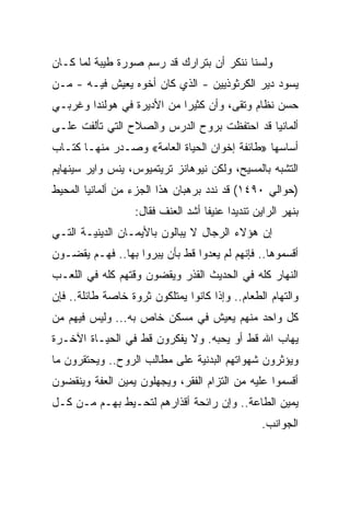 ‫ﻭﻟﺴﻨﺎ ﻨﻨﻜﺭ ﺃﻥ ﺒﺘﺭﺍﺭﻙ ﻗﺩ ﺭﺴﻡ ﺼﻭﺭﺓ ﻁﻴﺒﺔ ﻟﻤﺎ ﻜـﺎﻥ‬
‫ﻴﺴﻭﺩ ﺩﻴﺭ ﺍﻟﻜﺭﺜﻭﺫﻴﻴﻥ - ﺍﻟﺫﻱ ﻜﺎﻥ ﺃﺨﻭﻩ ﻴﻌﻴﺵ ﻓﻴـﻪ - ﻤـﻥ‬
‫ﺤﺴﻥ ﻨﻅﺎﻡ ﻭﺘﻘﻰ، ﻭﺃﻥ ﻜﺜﻴﺭﺍ ﻤﻥ ﺍﻷﺩﻴﺭﺓ ﻓﻲ ﻫﻭﻟﻨﺩﺍ ﻭﻏﺭﺒـﻲ‬
‫ﺃﻟﻤﺎﻨﻴﺎ ﻗﺩ ﺍﺤﺘﻔﻅﺕ ﺒﺭﻭﺡ ﺍﻟﺩﺭﺱ ﻭﺍﻟﺼﻼﺡ ﺍﻟﺘﻲ ﺘﺄﻟﻔﺕ ﻋﻠـﻰ‬
‫ﺃﺴﺎﺴﻬﺎ »ﻁﺎﺌﻔﺔ ﺇﺨﻭﺍﻥ ﺍﻟﺤﻴﺎﺓ ﺍﻟﻌﺎﻤﺔ« ﻭﺼـﺩﺭ ﻤﻨﻬـﺎ ﻜﺘـﺎﺏ‬
‫ﺍﻟﺘﺸﺒﻪ ﺒﺎﻟﻤﺴﻴﺢ، ﻭﻟﻜﻥ ﻨﻴﻭﻫﺎﻨﺯ ﺘﺭﻴﺘﻤﻴﻭﺱ، ﻴﻨﺱ ﻭﺍﻴﺭ ﺴﻴﻨﻬﺎﻴﻡ‬
‫)ﺤﻭﺍﻟﻲ ٠٩٤١( ﻗﺩ ﻨﺩﺩ ﺒﺭﻫﺒﺎﻥ ﻫﺫﺍ ﺍﻟﺠﺯﺀ ﻤﻥ ﺃﻟﻤﺎﻨﻴﺎ ﺍﻟﻤﺤﻴﻁ‬
                   ‫ﺒﻨﻬﺭ ﺍﻟﺭﺍﻴﻥ ﺘﻨﺩﻴﺩﺍ ﻋﻨﻴﻔﺎ ﺃﺸﺩ ﺍﻟﻌﻨﻑ ﻓﻘﺎل:‬
                                    ‫ﹰ‬     ‫‪‬‬
‫ﺇﻥ ﻫﺅﻻﺀ ﺍﻟﺭﺠﺎل ﻻ ﻴﺒﺎﻟﻭﻥ ﺒﺎﻷﻴﻤـﺎﻥ ﺍﻟﺩﻴﻨﻴـﺔ ﺍﻟﺘـﻲ‬
‫ﺃﻗﺴﻤﻭﻫﺎ.. ﻓﺈﻨﻬﻡ ﻟﻡ ﻴﻌﺩﻭﺍ ﻗﻁ ﺒﺄﻥ ﻴﺒﺭﻭﺍ ﺒﻬﺎ.. ﻓﻬـﻡ ﻴﻘﻀـﻭﻥ‬
‫ﺍﻟﻨﻬﺎﺭ ﻜﻠﻪ ﻓﻲ ﺍﻟﺤﺩﻴﺙ ﺍﻟﻘﺫﺭ ﻭﻴﻘﻀﻭﻥ ﻭﻗﺘﻬﻡ ﻜﻠﻪ ﻓﻲ ﺍﻟﻠﻌـﺏ‬
‫ﻭﺍﻟﺘﻬﺎﻡ ﺍﻟﻁﻌﺎﻡ.. ﻭﺇﺫﺍ ﻜﺎﻨﻭﺍ ﻴﻤﺘﻠﻜﻭﻥ ﺜﺭﻭﺓ ﺨﺎﺼﺔ ﻁﺎﺌﻠﺔ.. ﻓﺈﻥ‬
‫ﻜل ﻭﺍﺤﺩ ﻤﻨﻬﻡ ﻴﻌﻴﺵ ﻓﻲ ﻤﺴﻜﻥ ﺨﺎﺹ ﺒﻪ... ﻭﻟﻴﺱ ﻓﻴﻬﻡ ﻤﻥ‬
‫ﻴﻬﺎﺏ ﺍﷲ ﻗﻁ ﺃﻭ ﻴﺤﺒﻪ. ﻭﻻ ﻴﻔﻜﺭﻭﻥ ﻗﻁ ﻓﻲ ﺍﻟﺤﻴـﺎﺓ ﺍﻵﺨـﺭﺓ‬
‫ﻭﻴﺅﺜﺭﻭﻥ ﺸﻬﻭﺍﺘﻬﻡ ﺍﻟﺒﺩﻨﻴﺔ ﻋﻠﻰ ﻤﻁﺎﻟﺏ ﺍﻟﺭﻭﺡ.. ﻭﻴﺤﺘﻘﺭﻭﻥ ﻤﺎ‬
‫ﺃﻗﺴﻤﻭﺍ ﻋﻠﻴﻪ ﻤﻥ ﺍﻟﺘﺯﺍﻡ ﺍﻟﻔﻘﺭ، ﻭﻴﺠﻬﻠﻭﻥ ﻴﻤﻴﻥ ﺍﻟﻌﻔﺔ ﻭﻴﻨﻘﻀﻭﻥ‬
‫ﻴﻤﻴﻥ ﺍﻟﻁﺎﻋﺔ.. ﻭﺇﻥ ﺭﺍﺌﺤﺔ ﺃﻗﺫﺍﺭﻫﻡ ﻟﺘﺤـﻴﻁ ﺒﻬـﻡ ﻤـﻥ ﻜـل‬
                                                  ‫ﺍﻟﺠﻭﺍﻨﺏ.‬
 