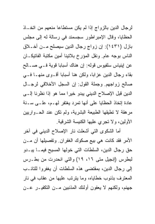 ‫ﻟﺭﺠﺎل ﺍﻟﺩﻴﻥ ﺒﺎﻟﺯﻭﺍﺝ ﺇﺫﺍ ﻟﻡ ﻴﻜﻥ ﻤﺴﺘﻁﺎﻋﺎ ﻤﻨﻌﻬﻡ ﻤﻥ ﺍﺘﺨـﺎﺫ‬
                 ‫‪‬‬
‫ﺍﻟﺤﻅﺎﻴﺎ، ﻭﻗﺎل ﺍﻹﻤﺒﺭﺍﻁﻭﺭ ﺴﺠﺴﻤﻨﺩ ﻓﻲ ﺭﺴﺎﻟﺔ ﻟﻪ ﺇﻟﻰ ﻤﺠﻠﺱ‬
‫ﺒﺎﺯل )١٣٤١(: ﺇﻥ ﺯﻭﺍﺝ ﺭﺠﺎل ﺍﻟﺩﻴﻥ ﺴﻴﺼﻠﺢ ﻤـﻥ ﺃﺨـﻼﻕ‬
‫ﺍﻟﻨﺎﺱ ﺒﻭﺠﻪ ﻋﺎﻡ. ﻭﻨﻘل ﺍﻟﻤﺅﺭﺥ ﺒﻼﺘﻴﻨﺎ ﺃﻤﻴﻥ ﻤﻜﺘﺒﺔ ﺍﻟﻔﺎﺘﻴﻜـﺎﻥ‬
‫ﻋﻥ ﺇﻴﻨﻴﺎﺱ ﺴﻠﻔﻴﻭﺱ ﻗﻭﻟﻪ: ﺇﻥ ﻫﻨﺎﻙ ﺃﺴﺒﺎﺒﺎ ﻗﻭﻴﺔ ﻓـﻲ ﺼـﺎﻟﺢ‬
                ‫‪‬‬
‫ﺒﻘﺎﺀ ﺭﺠﺎل ﺍﻟﺩﻴﻥ ﻋﺯﺍ ‪‬ﺎ، ﻭﻟﻜﻥ ﻫﻨﺎ ﺃﺴﺒﺎﺒﺎ ﺃﻗـﻭﻯ ﻤﻨﻬـﺎ ﻓـﻲ‬
                 ‫‪‬‬                ‫ﺒ‬
‫ﺼﺎﻟﺢ ﺯﻭﺍﺠﻬﻡ. ﻭﺠﻤﻠﺔ ﺍﻟﻘﻭل: ﺇﻥ ﺍﻟﺴﺠل ﺍﻷﺨﻼﻗﻲ ﻟﺭﺠـﺎل‬
‫ﺍﻟﺩﻴﻥ ﻗﺒل ﺍﻹﺼﻼﺡ ﺍﻟﺩﻴﻨﻲ ﻴﺒﺩﻭ ﺨﻴﺭﺍ ﻤﻤﺎ ﻫﻭ ﺇﺫﺍ ﻨﻅﺭﻨﺎ ﺇﻟـﻰ‬
                       ‫‪‬‬
‫ﻋﺎﺩﺓ ﺇﺘﺨﺎﺫ ﺍﻟﺤﻅﺎﻴﺎ ﻋﻠﻰ ﺃﻨﻬﺎ ﺘﻤﺭﺩ ﻴﻐﺘﻔﺭ ﻟﻬـﻡ، ﻋﻠـﻰ ﺴـﻨﺔ‬
‫ﻤﺭﻫﻘﺔ ﻻ ﺘﻁﻴﻘﻬﺎ ﺍﻟﻁﺒﻴﻌﺔ ﺍﻟﺒﺸﺭﻴﺔ، ﻭﻟﻡ ﺘﻜﻥ ﻋﻨﺩ ﺍﻟﺤـﻭﺍﺭﻴﻴﻥ‬
                 ‫ﺍﻷﻭﻟﻴﻥ، ﻭﻻ ﺘﺠﺭﻱ ﻋﻠﻴﻬﺎ ﺍﻟﻜﻨﻴﺴﺔ ﺍﻟﺸﺭﻗﻴﺔ.‬
‫ﺃﻤﺎ ﺍﻟﺸﻜﻭﻯ ﺍﻟﺘﻲ ﺃﺸﻌﻠﺕ ﻨﺎﺭ ﺍﻹﺼﻼﺡ ﺍﻟﺩﻴﻨﻲ ﻓﻲ ﺁﺨﺭ‬
‫ﺍﻷﻤﺭ ﻓﻘﺩ ﻜﺎﻨﺕ ﻫﻲ ﺒﻴﻊ ﺼﻜﻭﻙ ﺍﻟﻐﻔﺭﺍﻥ. ﻭﺘﻔﺼﻴﻠﻬﺎ ﺃﻥ ﻤـﻥ‬
‫ﺤﻕ ﺭﺠﺎل ﺍﻟﺩﻴﻥ، ﺍﻟﺴﻠﻁﺎﺕ ﺍﻟﺘﻲ ﺨﻭﻟﻬﺎ ﺍﻟﻤﺴﻴﺢ ﻓﻴﻤـﺎ ﻴﺒـﺩﻭ‬
‫ﻟﺒﻁﺭﺱ )ﺇﻨﺠﻴل ﻤﺘﻰ ٦١، ٩١( ﻭﺍﻟﺘﻲ ﺍﻨﺤﺩﺭﺕ ﻤﻥ ﺒﻁـﺭﺱ‬
‫ﺇﻟﻰ ﺭﺠﺎل ﺍﻟﺩﻴﻥ، ﺒﻤﻘﺘﻀﻰ ﻫﺫﻩ ﺍﻟﺴﻠﻁﺎﺕ ﺃﻥ ﻴﻐﻔﺭﻭﺍ ﻟﻠﺘﺎﺌـﺏ‬
‫ﺍﻟﻤﻌﺘﺭﻑ ﺒﺫﻨﻭﺏ ﺨﻁﺎﻴﺎﻩ، ﻭﻤﺎ ﻴﺘﺭﺘﺏ ﻋﻠﻴﻬﺎ ﻤﻥ ﻋﻘﺎﺏ ﻓﻲ ﻨﺎﺭ‬
‫ﺠﻬﻨﻡ، ﻭﻟﻜﻨﻬﻡ ﻻ ﻴﻌﻔﻭﻥ ﺃﻭﻟﺌﻙ ﺍﻟﻤﺫﻨﺒﻴﻥ ﻤـﻥ ﺍﻟﺘﻜﻔﻴـﺭ ﻋـﻥ‬
 