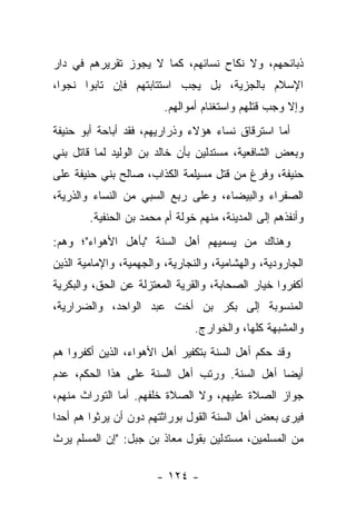 ‫ﺫﺒﺎﺌﺤﻬﻡ، ﻭﻻ ﻨﻜﺎﺡ ﻨﺴﺎﺌﻬﻡ، ﻜﻤﺎ ﻻ ﻴﺠﻭﺯ ﺘﻘﺭﻴﺭﻫﻡ ﻓﻲ ﺩﺍﺭ‬
‫ﺍﻹﺴﻼﻡ ﺒﺎﻟﺠﺯﻴﺔ، ﺒل ﻴﺠﺏ ﺍﺴﺘﺘﺎﺒﺘﻬﻡ ﻓﺈﻥ ﺘﺎﺒﻭﺍ ﻨﺠﻭﺍ،‬
                         ‫ﻭﺇﻻ ﻭﺠﺏ ﻗﺘﻠﻬﻡ ﻭﺍﺴﺘﻐﻨﺎﻡ ﺃﻤﻭﺍﻟﻬﻡ.‬
‫ﺃﻤﺎ ﺍﺴﺘﺭﻗﺎﻕ ﻨﺴﺎﺀ ﻫﺅﻻﺀ ﻭﺫﺭﺍﺭﻴﻬﻡ، ﻓﻘﺩ ﺃﺒﺎﺤﺔ ﺃﺒﻭ ﺤﻨﻴﻔﺔ‬
‫ﻭﺒﻌﺽ ﺍﻟﺸﺎﻓﻌﻴﺔ، ﻤﺴﺘﺩﻟﻴﻥ ﺒﺄﻥ ﺨﺎﻟﺩ ﺒﻥ ﺍﻟﻭﻟﻴﺩ ﻟﻤﺎ ﻗﺎﺘل ﺒﻨﻲ‬
‫ﺤﻨﻴﻔﺔ، ﻭﻓﺭﻍ ﻤﻥ ﻗﺘل ﻤﺴﻴﻠﻤﺔ ﺍﻟﻜﺫﺍﺏ، ﺼﺎﻟﺢ ﺒﻨﻲ ﺤﻨﻴﻔﺔ ﻋﻠﻰ‬
‫ﺍﻟﺼﻔﺭﺍﺀ ﻭﺍﻟﺒﻴﻀﺎﺀ، ﻭﻋﻠﻰ ﺭﺒﻊ ﺍﻟﺴﺒﻲ ﻤﻥ ﺍﻟﻨﺴﺎﺀ ﻭﺍﻟﺫﺭﻴﺔ،‬
        ‫ﻭﺃﻨﻔﺫﻫﻡ ﺇﻟﻰ ﺍﻟﻤﺩﻴﻨﺔ، ﻤﻨﻬﻡ ﺨﻭﻟﺔ ﺃﻡ ﻤﺤﻤﺩ ﺒﻥ ﺍﻟﺤﻨﻔﻴﺔ.‬
‫ﻭﻫﻨﺎﻙ ﻤﻥ ﻴﺴﻤﻴﻬﻡ ﺃﻫل ﺍﻟﺴﻨﺔ "ﺒﺄﻫل ﺍﻷﻫﻭﺍﺀ"؛ ﻭﻫﻡ:‬
‫ﺍﻟﺠﺎﺭﻭﺩﻴﺔ، ﻭﺍﻟﻬﺸﺎﻤﻴﺔ، ﻭﺍﻟﻨﺠﺎﺭﻴﺔ، ﻭﺍﻟﺠﻬﻤﻴﺔ، ﻭﺍﻹﻤﺎﻤﻴﺔ ﺍﻟﺫﻴﻥ‬
‫ﺃﻜﻔﺭﻭﺍ ﺨﻴﺎﺭ ﺍﻟﺼﺤﺎﺒﺔ، ﻭﺍﻟﻘﺭﻴﺔ ﺍﻟﻤﻌﺘﺯﻟﺔ ﻋﻥ ﺍﻟﺤﻕ، ﻭﺍﻟﺒﻜﺭﻴﺔ‬
‫ﺍﻟﻤﻨﺴﻭﺒﺔ ﺇﻟﻰ ﺒﻜﺭ ﺒﻥ ﺃﺨﺕ ﻋﺒﺩ ﺍﻟﻭﺍﺤﺩ، ﻭﺍﻟﻀﺭﺍﺭﻴﺔ،‬
                                ‫ﻭﺍﻟﻤﺸﺒﻬﺔ ﻜﻠﻬﺎ، ﻭﺍﻟﺨﻭﺍﺭﺝ.‬
‫ﻭﻗﺩ ﺤﻜﻡ ﺃﻫل ﺍﻟﺴﻨﺔ ﺒﺘﻜﻔﻴﺭ ﺃﻫل ﺍﻷﻫﻭﺍﺀ، ﺍﻟﺫﻴﻥ ﺃﻜﻔﺭﻭﺍ ﻫﻡ‬
‫ﺃﻴﻀﺎ ﺃﻫل ﺍﻟﺴﻨﺔ. ﻭﺭﺘﺏ ﺃﻫل ﺍﻟﺴﻨﺔ ﻋﻠﻰ ﻫﺫﺍ ﺍﻟﺤﻜﻡ، ﻋﺩﻡ‬
                                              ‫‪‬‬
‫ﺠﻭﺍﺯ ﺍﻟﺼﻼﺓ ﻋﻠﻴﻬﻡ، ﻭﻻ ﺍﻟﺼﻼﺓ ﺨﻠﻔﻬﻡ. ﺃﻤﺎ ﺍﻟﺘﻭﺭﺍﺙ ﻤﻨﻬﻡ،‬
‫ﻓﻴﺭﻯ ﺒﻌﺽ ﺃﻫل ﺍﻟﺴﻨﺔ ﺍﻟﻘﻭل ﺒﻭﺭﺍﺜﺘﻬﻡ ﺩﻭﻥ ﺃﻥ ﻴﺭﺜﻭﺍ ﻫﻡ ﺃﺤﺩﺍ‬
 ‫‪‬‬
‫ﻤﻥ ﺍﻟﻤﺴﻠﻤﻴﻥ، ﻤﺴﺘﺩﻟﻴﻥ ﺒﻘﻭل ﻤﻌﺎﺫ ﺒﻥ ﺠﺒل: "ﺇﻥ ﺍﻟﻤﺴﻠﻡ ﻴﺭﺙ‬

                       ‫- ٤٢١ -‬
 