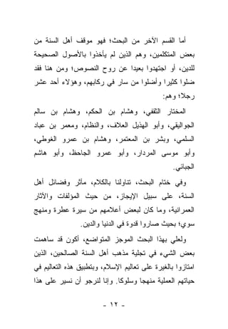 ‫ﺃﻤﺎ ﺍﻟﻘﺴﻡ ﺍﻵﺨﺭ ﻤﻥ ﺍﻟﺒﺤﺙ؛ ﻓﻬﻭ ﻤﻭﻗﻑ ﺃﻫل ﺍﻟﺴﻨﺔ ﻤﻥ‬
‫ﺒﻌﺽ ﺍﻟﻤﺘﻜﻠﻤﻴﻥ، ﻭﻫﻡ ﺍﻟﺫﻴﻥ ﻟﻡ ﻴﺄﺨﺫﻭﺍ ﺒﺎﻷﺼﻭل ﺍﻟﺼﺤﻴﺤﺔ‬
‫ﻟﻠﺩﻴﻥ، ﺃﻭ ﺍﺠﺘﻬﺩﻭﺍ ﺒﻌﻴ ‪‬ﺍ ﻋﻥ ﺭﻭﺡ ﺍﻟﻨﺼﻭﺹ؛ ﻭﻤﻥ ﻫﻨﺎ ﻓﻘﺩ‬
                            ‫ﺩ‬
‫ﻀﻠﻭﺍ ﻜﺜﻴ ‪‬ﺍ ﻭﺃﻀﻠﻭﺍ ﻤﻥ ﺴﺎﺭ ﻓﻲ ﺭﻜﺎﺒﻬﻡ، ﻭﻫﺅﻻﺀ ﺃﺤﺩ ﻋﺸﺭ‬
                                        ‫ﺭ‬
                                             ‫ﺭﺠﻼ؛ ﻭﻫﻡ:‬
                                                   ‫ﹰ‬
‫ﺍﻟﻤﺨﺘﺎﺭ ﺍﻟﺜﻘﻔﻲ، ﻭﻫﺸﺎﻡ ﺒﻥ ﺍﻟﺤﻜﻡ، ﻭﻫﺸﺎﻡ ﺒﻥ ﺴﺎﻟﻡ‬
‫ﺍﻟﺠﻭﺍﻟﻴﻘﻲ، ﻭﺃﺒﻭ ﺍﻟﻬﺫﻴل ﺍﻟﻌﻼﻑ، ﻭﺍﻟﻨﻅﺎﻡ، ﻭﻤﻌﻤﺭ ﺒﻥ ﻋﺒﺎﺩ‬
‫ﺍﻟﺴﻠﻤﻲ، ﻭﺒﺸﺭ ﺒﻥ ﺍﻟﻤﻌﺘﻤﺭ، ﻭﻫﺸﺎﻡ ﺒﻥ ﻋﻤﺭﻭ ﺍﻟﻐﻭﻁﻲ،‬
‫ﻭﺃﺒﻭ ﻤﻭﺴﻰ ﺍﻟﻤﺭﺩﺍﺭ، ﻭﺃﺒﻭ ﻋﻤﺭﻭ ﺍﻟﺠﺎﺤﻅ، ﻭﺃﺒﻭ ﻫﺎﺸﻡ‬
                                                 ‫ﺍﻟﺠﺒﺎﺌﻲ.‬
‫ﻭﻓﻲ ﺨﺘﺎﻡ ﺍﻟﺒﺤﺙ، ﺘﻨﺎﻭﻟﻨﺎ ﺒﺎﻟﻜﻼﻡ، ﻤﺂﺜﺭ ﻭﻓﻀﺎﺌل ﺃﻫل‬
‫ﺍﻟﺴﻨﺔ، ﻋﻠﻰ ﺴﺒﻴل ﺍﻹﻴﺠﺎﺯ، ﻤﻥ ﺤﻴﺙ ﺍﻟﻤﺅﻟﻔﺎﺕ ﻭﺍﻵﺜﺎﺭ‬
‫ﺍﻟﻌﻤﺭﺍﻨﻴﺔ، ﻭﻤﺎ ﻜﺎﻥ ﻟﺒﻌﺽ ﺃﻋﻼﻤﻬﻡ ﻤﻥ ﺴﻴﺭﺓ ﻋﻁﺭﺓ ﻭﻤﻨﻬﺞ‬
                ‫ﺴﻭﻱ؛ ﺒﺤﻴﺙ ﺼﺎﺭﻭﺍ ﻗﺩﻭﺓ ﻓﻲ ﺍﻟﺩﻨﻴﺎ ﻭﺍﻟﺩﻴﻥ.‬
‫ﻭﻟﻌﻠﻲ ﺒﻬﺫﺍ ﺍﻟﺒﺤﺙ ﺍﻟﻤﻭﺠﺯ ﺍﻟﻤﺘﻭﺍﻀﻊ، ﺃﻜﻭﻥ ﻗﺩ ﺴﺎﻫﻤﺕ‬
‫ﺒﻌﺽ ﺍﻟﺸﻲﺀ ﻓﻲ ﺘﺠﻠﻴﺔ ﻤﺫﻫﺏ ﺃﻫل ﺍﻟﺴﻨﺔ ﺍﻟﺼﺎﻟﺤﻴﻥ، ﺍﻟﺫﻴﻥ‬
‫ﺍﻤﺘﺎﺯﻭﺍ ﺒﺎﻟﻐﻴﺭﺓ ﻋﻠﻰ ﺘﻌﺎﻟﻴﻡ ﺍﻹﺴﻼﻡ، ﻭﺒﺘﻁﺒﻴﻕ ﻫﺫﻩ ﺍﻟﺘﻌﺎﻟﻴﻡ ﻓﻲ‬
‫ﺤﻴﺎﺘﻬﻡ ﺍﻟﻌﻤﻠﻴﺔ ﻤﻨﻬﺠﺎ ﻭﺴﻠﻭﻜﺎ. ﻭﺇﻨﺎ ﻟﻨﺭﺠﻭ ﺃﻥ ﻨﺴﻴﺭ ﻋﻠﻰ ﻫﺫﺍ‬
                             ‫ﹰ‬      ‫‪‬‬

                        ‫- ٢١ -‬
 