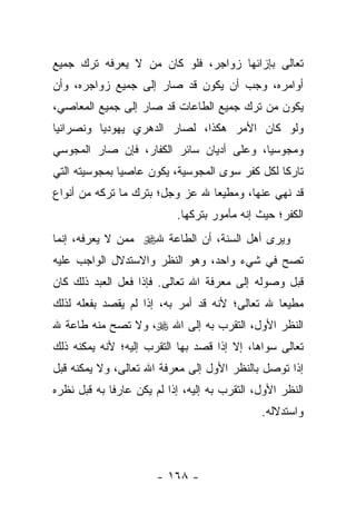 ‫ﺘﻌﺎﻟﻰ ﺒﺈﺯﺍﺌﻬﺎ ﺯﻭﺍﺠﺭ، ﻓﻠﻭ ﻜﺎﻥ ﻤﻥ ﻻ ﻴﻌﺭﻓﻪ ﺘﺭﻙ ﺠﻤﻴﻊ‬
‫ﺃﻭﺍﻤﺭﻩ، ﻭﺠﺏ ﺃﻥ ﻴﻜﻭﻥ ﻗﺩ ﺼﺎﺭ ﺇﻟﻰ ﺠﻤﻴﻊ ﺯﻭﺍﺠﺭﻩ، ﻭﺃﻥ‬
‫ﻴﻜﻭﻥ ﻤﻥ ﺘﺭﻙ ﺠﻤﻴﻊ ﺍﻟﻁﺎﻋﺎﺕ ﻗﺩ ﺼﺎﺭ ﺇﻟﻰ ﺠﻤﻴﻊ ﺍﻟﻤﻌﺎﺼﻲ،‬
‫ﻭﻟﻭ ﻜﺎﻥ ﺍﻷﻤﺭ ﻫﻜﺫﺍ، ﻟﺼﺎﺭ ﺍﻟﺩﻫﺭﻱ ﻴﻬﻭﺩ ‪‬ﺎ ﻭﻨﺼﺭﺍﻨ ‪‬ﺎ‬
 ‫ﻴ‬         ‫ﻴ‬
‫ﻭﻤﺠﻭﺴ ‪‬ﺎ، ﻭﻋﻠﻰ ﺃﺩﻴﺎﻥ ﺴﺎﺌﺭ ﺍﻟﻜﻔﺎﺭ، ﻓﺈﻥ ﺼﺎﺭ ﺍﻟﻤﺠﻭﺴﻲ‬
                                          ‫ﻴ‬
‫ﺘﺎﺭﻜﺎ ﻟﻜل ﻜﻔﺭ ﺴﻭﻯ ﺍﻟﻤﺠﻭﺴﻴﺔ، ﻴﻜﻭﻥ ﻋﺎﺼﻴﺎ ﺒﻤﺠﻭﺴﻴﺘﻪ ﺍﻟﺘﻲ‬
               ‫‪‬‬                                ‫ﹰ‬
‫ﻗﺩ ﻨﻬﻲ ﻋﻨﻬﺎ، ﻭﻤﻁﻴ ‪‬ﺎ ﷲ ﻋﺯ ﻭﺠل؛ ﺒﺘﺭﻙ ﻤﺎ ﺘﺭﻜﻪ ﻤﻥ ﺃﻨﻭﺍﻉ‬
                                 ‫ﻌ‬
                            ‫ﺍﻟﻜﻔﺭ؛ ﺤﻴﺙ ﺇﻨﻪ ﻤﺄﻤﻭﺭ ﺒﺘﺭﻜﻬﺎ.‬
‫ﻭﻴﺭﻯ ﺃﻫل ﺍﻟﺴﻨﺔ، ﺃﻥ ﺍﻟﻁﺎﻋﺔ ﷲ‪ ‬ﻤﻤﻥ ﻻ ﻴﻌﺭﻓﻪ، ﺇﻨﻤﺎ‬
‫ﺘﺼﺢ ﻓﻲ ﺸﻲﺀ ﻭﺍﺤﺩ، ﻭﻫﻭ ﺍﻟﻨﻅﺭ ﻭﺍﻻﺴﺘﺩﻻل ﺍﻟﻭﺍﺠﺏ ﻋﻠﻴﻪ‬
‫ﻗﺒل ﻭﺼﻭﻟﻪ ﺇﻟﻰ ﻤﻌﺭﻓﺔ ﺍﷲ ﺘﻌﺎﻟﻰ. ﻓﺈﺫﺍ ﻓﻌل ﺍﻟﻌﺒﺩ ﺫﻟﻙ ﻜﺎﻥ‬
‫ﻤﻁﻴ ‪‬ﺎ ﷲ ﺘﻌﺎﻟﻰ؛ ﻷﻨﻪ ﻗﺩ ﺃﻤﺭ ﺒﻪ، ﺇﺫﺍ ﻟﻡ ﻴﻘﺼﺩ ﺒﻔﻌﻠﻪ ﻟﺫﻟﻙ‬
                                                ‫ﻌ‬
‫ﺍﻟﻨﻅﺭ ﺍﻷﻭل، ﺍﻟﺘﻘﺭﺏ ﺒﻪ ﺇﻟﻰ ﺍﷲ ‪ ،‬ﻭﻻ ﺘﺼﺢ ﻤﻨﻪ ﻁﺎﻋﺔ ﷲ‬
‫ﺘﻌﺎﻟﻰ ﺴﻭﺍﻫﺎ، ﺇﻻ ﺇﺫﺍ ﻗﺼﺩ ﺒﻬﺎ ﺍﻟﺘﻘﺭﺏ ﺇﻟﻴﻪ؛ ﻷﻨﻪ ﻴﻤﻜﻨﻪ ﺫﻟﻙ‬
‫ﺇﺫﺍ ﺘﻭﺼل ﺒﺎﻟﻨﻅﺭ ﺍﻷﻭل ﺇﻟﻰ ﻤﻌﺭﻓﺔ ﺍﷲ ﺘﻌﺎﻟﻰ، ﻭﻻ ﻴﻤﻜﻨﻪ ﻗﺒل‬
‫ﺍﻟﻨﻅﺭ ﺍﻷﻭل، ﺍﻟﺘﻘﺭﺏ ﺒﻪ ﺇﻟﻴﻪ، ﺇﺫﺍ ﻟﻡ ﻴﻜﻥ ﻋﺎﺭ ﹰﺎ ﺒﻪ ﻗﺒل ﻨﻅﺭﻩ‬
             ‫ﻓ‬
                                               ‫ﻭﺍﺴﺘﺩﻻﻟﻪ.‬



                       ‫- ٨٦١ -‬
 