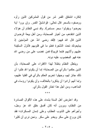 ‫ﺇﻨﻜﺎﺭﻩ ﺍﻨﺸﻘﺎﻕ ﺍﻟﻘﻤﺭ ﺸﺭ ﻤﻥ ﻗﻭل ﺍﻟﻤﺸﺭﻜﻴﻥ ﺍﻟﺫﻴﻥ ﺭﺃﻭﻩ‬
‫ﻭﻭﺼﻔﻭﻩ ﺒﺎﻟﺴﺤﺭ ﻗﺎل ﺘﻌﺎﻟﻰ: ‪ ‬ﺍﻨﺸﻕ ﺍﻟﻘﻤﺭ. ﻭِﻥ ﻴﺭﻭ‪‬ﺍ ﺁﻴﺔ‬
‫ﻭ ﹶ ﱠ ﹾ ﹶ ‪  ‬ﺇ ‪   ‬ﹰ‬
‫ﻴﻌﺭ ‪‬ﻭﺍ ﻭﻴ ﹸﻭﹸﻭﺍ ﺴﺤﺭ ﻤﺴﺘﻤﺭ‪ .‬ﻭﻗﺩ ﻨﺴﻲ ﺍﻟﻨﻅﺎﻡ ﺃﻥ ﻫﺅﻻﺀ‬
                         ‫‪ِ  ‬ﻀ ‪  ‬ﻘ ﻟ ِ ‪    ‬ﹶ ِ ‪‬‬
‫ﺍﻟﺫﻴﻥ ﺍﻨﺘﻘﺩﻫﻡ، ﻤﻥ ﺃﺨﻴﺎﺭ ﺍﻟﺼﺤﺎﺒﺔ، ﻭﻤﻥ ﺃﻫل ﺒﻴﻌﺔ ﺍﻟﺭﻀﻭﺍﻥ‬
‫ﺍﻟﺫﻴﻥ ﻗﺎل ﺍﷲ ﻓﻴﻬﻡ: ‪‬ﻟﻘﺩ ﺭﻀﻲ ﺍﷲ ﻋﻥ ﺍﻟﻤﺅﻤ ِﻴﻥ ﺇﺫ‬
‫ﹶ ﹶ ‪ ِ  ُ  ِ  ‬ﹾ ‪ِ ْ ‬ﻨ ‪ ِ ‬ﹾ‬
‫ﻴ ‪‬ﺎﻴ ‪‬ﻭﻨ ‪ ‬ﺘﺤﺕ ﺍﻟﺸﺠﺭﺓ ﻓ ‪  ِ ‬ﺎ ِﻲ ﻗﹸﻭﺒﻬﻡ ﻓﺄﻨ ‪‬ل ﺍﻟﺴ ِﻴﻨﺔ‬
‫‪‬ﺒ ِﻌ ﹶﻙ ﹶ ‪ ‬ﹶ ﱠ ‪ ِ  ‬ﹶﻌﻠﻡ ﻤ ﻓ ﹸﻠ ِ ِ ‪ ‬ﹶ َ ﹾﺯ َ ‪‬ﻜ ﹶ ﹶ‬
‫ﻋﻠﻴﻬﻡ ﻭﺃ ﹶﺎﺒﻬﻡ ﻓﺘ ‪‬ﺎ ﻗ ِﻴ ‪‬ﺎ‪ ‬ﻓﻤﻥ ﻏﻀﺏ ﻋﻠﻰ ﻤﻥ ﺭﻀﻲ ﺍﷲ‬
                        ‫‪ ‬ﹶ ‪َ  ِ ‬ﺜ ‪   ‬ﹶ ﹾﺤ ﹶﺭ ﺒ‬
                             ‫ﻋﻨﻪ ﻓﻬﻭ ﺍﻟﻤﻐﻀﻭﺏ ﻋﻠﻴﻪ ﺩﻭﻨﻪ.‬
‫ﻭﻴﺘﻌﻠل ﺍﻟﻨﻅﺎﻡ ﺒﺎﻁﻼ ﻟﻬﺫﺍ ﺍﻻﻓﺘﺭﺍﺀ ﻋﻠﻰ ﺍﻟﺼﺤﺎﺒﺔ، ﺒﺄﻥ‬
                              ‫ﹰ‬
‫ﺍﻟﺫﻴﻥ ﺤﻜﻤﻭﺍ ﺒﺎﻟﺭﺃﻱ ﻤﻥ ﺍﻟﺼﺤﺎﺒﺔ؛ ﺇﻤﺎ ﺃﻥ ﻴﻜﻭﻨﻭﺍ ﻗﺩ ﻅﻨﻭﺍ ﺃﻥ‬
‫ﺫﻟﻙ ﺠﺎﺌﺯ ﻟﻬﻡ، ﻭﺠﻬﻠﻭﺍ ﺘﺤﺭﻴﻡ ﺍﻟﺤﻜﻡ ﺒﺎﻟﺭﺃﻱ ﻓﻲ ﺍﻟﻔﺘﻴﺎ ﻋﻠﻴﻬﻡ،‬
‫ﻭﺇﻤﺎ ﺃﻨﻬﻡ ﺃﺭﺍﺩﻭﺍ ﺃﻥ ﻴﺫﻜﺭﻭﺍ ﺒﺎﻟﺨﻼﻑ، ﻭﺃﻥ ﻴﻜﻭﻨﻭﺍ ﺭﺅﺴﺎﺀ ﻓﻲ‬
                ‫ﺍﻟﻤﺫﺍﻫﺏ، ﻭﻤﻥ ﺃﺠل ﻫﺫﺍ ﺍﺨﺘﺎﺭ ﺍﻟﻘﻭل ﺒﺎﻟﺭﺃﻱ.‬
                           ‫***‬
‫ﻭﻗﺩ ﺍﻋﺘﺭﺽ ﺃﻫل ﺍﻟﺴﻨﺔ ﺒﺸﺩﺓ، ﻋﻠﻰ ﻫﺫﻩ ﺍﻷﻗﻭﺍل ﺍﻟﺼﺎﺩﺭﺓ‬
‫ﻤﻥ ﺍﻟﻨﻅﺎﻡ، ﻭﻴﺭﻭﻥ ﺃﻨﻪ ﻜﺎﻥ ﺃﻓﺴﻕ ﺨﻠﻕ ﺍﷲ ﻋﺯ ﻭﺠل،‬
‫ﻭﺃﺠﺭﺃﻫﻡ ﻋﻠﻰ ﺍﻟﺫﻨﻭﺏ ﺍﻟﻌﻅﺎﻡ، ﻭﻋﻠﻰ ﺇﺩﻤﺎﻥ ﺍﻟﻤﺴﻜﺭﺍﺕ؛ ﻓﻘﺩ‬
‫ﻜﺎﻥ ﻴﺭﻭﺡ ﻋﻠﻰ ﺴﻜﺭ ﻭﻴﻐﺩﻭ ﻋﻠﻰ ﺴﻜﺭ. ﻭﻨﺤﻥ ﻨﺭﻯ ﺃﻥ ﻜﺜﻴﺭﺍ‬
 ‫‪‬‬

                        ‫- ٥٠٢ -‬
 