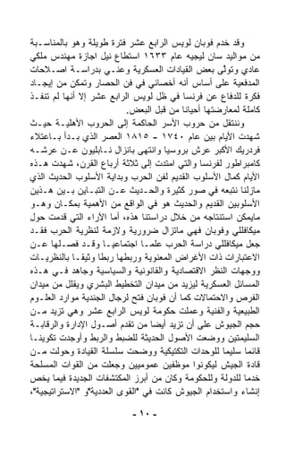 ‫ﻭﻗﺩ ﺨﺩﻡ ﻓﻭﺒﺎﻥ ﻟﻭﻴﺱ ﺍﻟﺭﺍﺒﻊ ﻋﺸﺭ ﻓﺘﺭﺓ ﻁﻭﻴﻠﺔ ﻭﻫﻭ ﺒﺎﻟﻤﻨﺎﺴـﺒﺔ‬
‫ﻤﻥ ﻤﻭﺍﻟﻴﺩ ﺴﺎﻥ ﻟﻴﺠﻴﻪ ﻋﺎﻡ ٣٣٦١ ﺍﺴﺘﻁﺎﻉ ﻨﻴل ﺍﺠﺎﺯﺓ ﻤﻬﻨﺩﺱ ﻤﻠﻜﻲ‬
‫ﻋﺎﺩﻱ ﻭﺘﻭﱠﻰ ﺒﻌﺽ ﺍﻟﻘﻴﺎﺩﺍﺕ ﺍﻟﻌﺴﻜﺭﻴﺔ ﻭﻋﻨـﻲ ﺒﺩﺭﺍﺴـﺔ ﺍﺼـﻼﺤﺎﺕ‬
                                                    ‫ﻟ‬
‫ﺍﻟﻤﺩﻓﻌﻴﺔ ﻋﻠﻰ ﺃﺴﺎﺱ ﺃﻨﻪ ﺃﺨﺼﺎﺌﻲ ﻓﻲ ﻓﻥ ﺍﻟﺤﺼﺎﺭ ﻭﺘﻤﻜﻥ ﻤﻥ ﺇﻴﺠـﺎﺩ‬
‫ﻓﻜﺭﺓ ﻟﻠﺩﻓﺎﻉ ﻋﻥ ﻓﺭﻨﺴﺎ ﻓﻲ ﻅل ﻟﻭﻴﺱ ﺍﻟﺭﺍﺒﻊ ﻋﺸﺭ ﺇﻻ ﺃﻨﻬﺎ ﻟﻡ ﺘﻨﻔـﺫ‬
                           ‫ﻜﺎﻤﻠﺔ ﻟﻤﻌﺎﺭﻀﺘﻬﺎ ﺃﺤﻴﺎﻨﺎ ﻤﻥ ﻗﺒل ﺍﻟﺒﻌﺽ.‬
                                          ‫ﹰ‬
‫ﻭﻨﻨﺘﻘل ﻤﻥ ﺤﺭﻭﺏ ﺍﻷﺴﺭ ﺍﻟﺤﺎﻜﻤﺔ ﺇﻟﻰ ﺍﻟﺤﺭﻭﺏ ﺍﻷﻫﻠﻴـﺔ ﺤﻴـﺙ‬
‫ﺸﻬﺩﺕ ﺍﻷﻴﺎﻡ ﺒﻴﻥ ﻋﺎﻡ ٠٤٧١ - ٥١٨١ ﺍﻟﻌﺼﺭ ﺍﻟﺫﻱ ﺒـﺩﺃ ﺒـﺎﻋﺘﻼﺀ‬
‫ﻓﺭﺩﺭﻴﻙ ﺍﻷﻜﺒﺭ ﻋﺭﺵ ﺒﺭﻭﺴﻴﺎ ﻭﺍﻨﺘﻬﻰ ﺒﺎﻨﺯﺍل ﻨـﺎﺒﻠﻴﻭﻥ ﻋـﻥ ﻋﺭﺸـﻪ‬
‫ﻜﺎﻤﺒﺭﺍﻁﻭﺭ ﻟﻔﺭﻨﺴﺎ ﻭﺍﻟﺘﻲ ﺍﻤﺘﺩﺕ ﺇﻟﻰ ﺜﻼﺜﺔ ﺃﺭﺒﺎﻉ ﺍﻟﻘﺭﻥ، ﺸﻬﺩﺕ ﻫـﺫﻩ‬
‫ﺍﻷﻴﺎﻡ ﻜﻤﺎل ﺍﻷﺴﻠﻭﺏ ﺍﻟﻘﺩﻴﻡ ﻟﻔﻥ ﺍﻟﺤﺭﺏ ﻭﺒﺩﺍﻴﺔ ﺍﻷﺴﻠﻭﺏ ﺍﻟﺤﺩﻴﺙ ﺍﻟﺫﻱ‬
‫ﻤﺎﺯﻟﻨﺎ ﻨﺘﺒﻌﻪ ﻓﻲ ﺼﻭﺭ ﻜﺜﻴﺭﺓ ﻭﺍﻟﺤـﺩﻴﺙ ﻋـﻥ ﺍﻟﺘﺒـﺎﻴﻥ ﺒـﻴﻥ ﻫـﺫﻴﻥ‬
‫ﺍﻷﺴﻠﻭﺒﻴﻥ ﺍﻟﻘﺩﻴﻡ ﻭﺍﻟﺤﺩﻴﺙ ﻫﻭ ﻓﻲ ﺍﻟﻭﺍﻗﻊ ﻤﻥ ﺍﻷﻫﻤﻴﺔ ﺒﻤﻜـﺎﻥ ﻭﻫـﻭ‬
‫ﻤﺎﻴﻤﻜﻥ ﺍﺴﺘﻨﺘﺎﺠﻪ ﻤﻥ ﺨﻼل ﺩﺭﺍﺴﺘﻨﺎ ﻫﺫﻩ، ﺃﻤﺎ ﺍﻵﺭﺍﺀ ﺍﻟﺘﻲ ﻗﺩﻤﺕ ﺤﻭل‬
‫ﻤﻴﻜﺎﻓﻠﻠﻲ ﻭﻓﻭﺒﺎﻥ ﻓﻬﻲ ﻤﺎﺘﺯﺍل ﻀﺭﻭﺭﻴﺔ ﻭﻻﺯﻤﺔ ﻟﻨﻅﺭﻴﺔ ﺍﻟﺤﺭﺏ ﻓﻘـﺩ‬
‫ﺠﻌل ﻤﻴﻜﺎﻓﻠﻠﻲ ﺩﺭﺍﺴﺔ ﺍﻟﺤﺭﺏ ﻋﻠﻤـﺎ ﺍﺠﺘﻤﺎﻋﻴـﺎ ﻭﻗـﺩ ﻓﺼـﻠﻬﺎ ﻋـﻥ‬
                     ‫ﹰ‬          ‫ﹰ‬
‫ﺍﻻﻋﺘﺒﺎﺭﺍﺕ ﺫﺍﺕ ﺍﻷﻏﺭﺍﺽ ﺍﻟﻤﻌﻨﻭﻴﺔ ﻭﺭﺒﻁﻬﺎ ﺭﺒﻁﺎ ﻭﺜﻴﻘـﺎ ﺒﺎﻟﻨﻅﺭﻴـﺎﺕ‬
            ‫ﹰ‬      ‫ﹰ‬
‫ﻭﻭﺠﻬﺎﺕ ﺍﻟﻨﻅﺭ ﺍﻻﻗﺘﺼﺎﺩﻴﺔ ﻭﺍﻟﻘﺎﻨﻭﻨﻴﺔ ﻭﺍﻟﺴﻴﺎﺴﻴﺔ ﻭﺠﺎﻫﺩ ﻓـﻲ ﻫـﺫﻩ‬
‫ﺍﻟﻤﺴﺎﺌل ﺍﻟﻌﺴﻜﺭﻴﺔ ﻟﻴﺯﻴﺩ ﻤﻥ ﻤﻴﺩﺍﻥ ﺍﻟﺘﺨﻁﻴﻁ ﺍﻟﺒﺸﺭﻱ ﻭﻴﻘﻠل ﻤﻥ ﻤﻴﺩﺍﻥ‬
‫ﺍﻟﻔﺭﺹ ﻭﺍﻻﺤﺘﻤﺎﻻﺕ ﻜﻤﺎ ﺃﻥ ﻓﻭﺒﺎﻥ ﻓﺘﺢ ﻟﺭﺠﺎل ﺍﻟﺠﻨﺩﻴﺔ ﻤﻭﺍﺭﺩ ﺍﻟﻌﻠـﻭﻡ‬
‫ﺍﻟﻁﺒﻴﻌﻴﺔ ﻭﺍﻟﻔﻨﻴﺔ ﻭﻋﻤﻠﺕ ﺤﻜﻭﻤﺔ ﻟﻭﻴﺱ ﺍﻟﺭﺍﺒﻊ ﻋﺸﺭ ﻭﻫﻲ ﺘﺯﻴﺩ ﻤـﻥ‬
‫ﺤﺠﻡ ﺍﻟﺠﻴﻭﺵ ﻋﻠﻰ ﺃﻥ ﺘﺯﻴﺩ ﺃﻴﻀﺎ ﻤﻥ ﺘﻘﺩﻡ ﺃﺼـﻭل ﺍﻹﺩﺍﺭﺓ ﻭﺍﻟﺭﻗﺎﺒـﺔ‬
                                  ‫ﹰ‬
‫ﺍﻟﺴﻠﻴﻤﺘﻴﻥ ﻭﻭﻀﻌﺕ ﺍﻷﺼﻭل ﺍﻟﺤﺩﻴﺜﺔ ﻟﻠﻀﺒﻁ ﻭﺍﻟﺭﺒﻁ ﻭﺃﻭﺠﺩﺕ ﺘﻜﻭﻴﻨـﺎ‬
‫ﹰ‬
‫ﻗﺎﺌﻤﺎ ﺴﻠﻴﻤﺎ ﻟﻠﻭﺤﺩﺍﺕ ﺍﻟﺘﻜﺘﻴﻜﻴﺔ ﻭﻭﻀﺤﺕ ﺴﻠﺴﻠﺔ ﺍﻟﻘﻴﺎﺩﺓ ﻭﺤﻭﻟﺕ ﻤـﻥ‬
                                                    ‫ﹰ‬     ‫ﹰ‬
‫ﻗﺎﺩﺓ ﺍﻟﺠﻴﺵ ﻟﻴﻜﻭﻨﻭﺍ ﻤﻭﻅﻔﻴﻥ ﻋﻤﻭﻤﻴﻴﻥ ﻭﺠﻌﻠﺕ ﻤﻥ ﺍﻟﻘﻭﺍﺕ ﺍﻟﻤﺴﻠﺤﺔ‬
‫ﺨﺩﻤﺎ ﻟﻠﺩﻭﻟﺔ ﻭﻟﻠﺤﻜﻭﻤﺔ ﻭﻜﺎﻥ ﻤﻥ ﺃﺒﺭﺯ ﺍﻟﻤﻜﺘﺸﻔﺎﺕ ﺍﻟﺠﺩﻴﺩﺓ ﻓﻴﻤﺎ ﻴﺨﺹ‬
                                                          ‫ﹰ‬
‫ﺇﻨﺸﺎﺀ ﻭﺍﺴﺘﺨﺩﺍﻡ ﺍﻟﺠﻴﻭﺵ ﻜﺎﻨﺕ ﻓﻲ "ﺍﻟﻘﻭﻯ ﺍﻟﻌﺩﺩﻴﺔ"ﻭ "ﺍﻻﺴﺘﺭﺍﺘﻴﺠﻴﺔ"،‬

                            ‫- ٠١ -‬
 