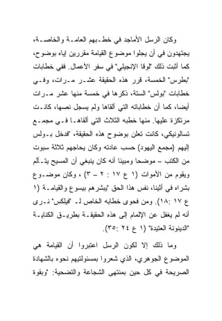 ‫ﻭﻜﺎﻥ ﺍﻟﺭﺴل ﺍﻷﻤﺎﺠﺩ ﻓﻲ ﺨﻁـﺒﻬﻡ ﺍﻟﻌﺎﻤـﺔ ﻭﺍﻟﺨﺎﺼـﺔ،‬
‫ﻴﺠﺘﻬﺩﻭﻥ ﻓﻲ ﺃﻥ ﻴﺠﻠﻭﺍ ﻤﻭﻀﻭﻉ ﺍﻟﻘﻴﺎﻤﺔ ﻤﻘﺭﺭﻴﻥ ﺇﻴﺎﻩ ﺒﻭﻀﻭﺡ،‬
‫ﻜﻤﺎ ﺃﺜﺒﺕ ﺫﻟﻙ "ﻟﻭﻗﺎ ﺍﻹﻨﺠﻴﻠﻲ" ﻓﻲ ﺴﻔﺭ ﺍﻷﻋﻤﺎل. ﻓﻔﻲ ﺨﻁﺎﺒﺎﺕ‬
‫"ﺒﻁﺭﺱ" ﺍﻟﺨﻤﺴﺔ، ﻗﺭﺭ ﻫﺫﻩ ﺍﻟﺤﻘﻴﻘﺔ ﻋﺸـﺭ ﻤـﺭﺍﺕ، ﻭﻓـﻲ‬
‫ﺨﻁﺎﺒﺎﺕ "ﺒﻭﻟﺱ" ﺍﻟﺴﺘﺔ، ﺫﻜﺭﻫﺎ ﻓﻲ ﺨﻤﺴﺔ ﻤﻨﻬﺎ ﻋﺸﺭ ﻤـﺭﺍﺕ‬
‫ﺃﻴ ‪‬ﺎ، ﻜﻤﺎ ﺃﻥ ﺨﻁﺎﺒﺎﺘﻪ ﺍﻟﺘﻲ ﺃﻟﻘﺎﻫﺎ ﻭﻟﻡ ﻴﺴﺠل ﻨﺼﻬﺎ، ﻜﺎﻨـﺕ‬
                                                  ‫ﻀ‬
‫ﻤﺭﺘﻜﺯﺓ ﻋﻠﻴﻬﺎ. ﻤﻨﻬﺎ ﺨﻁﺒﻪ ﺍﻟﺜﻼﺙ ﺍﻟﺘﻲ ﺃﻟﻘﺎﻫـﺎ ﻓـﻲ ﻤﺠﻤـﻊ‬
‫ﺘﺴﺎﻟﻭﻨﻴﻜﻲ، ﻜﺎﻨﺕ ﺘﻌﻠﻥ ﺒﻭﻀﻭﺡ ﻫﺫﻩ ﺍﻟﺤﻘﻴﻘﺔ، "ﻓﺩﺨل ﺒـﻭﻟﺱ‬
‫ﺇﻟﻴﻬﻡ )ﻤﺠﻤﻊ ﺍﻟﻴﻬﻭﺩ( ﺤﺴﺏ ﻋﺎﺩﺘﻪ ﻭﻜﺎﻥ ﻴﺤﺎﺠﻬﻡ ﺜﻼﺜﺔ ﺴﺒﻭﺕ‬
‫ﻤﻥ ﺍﻟﻜﺘﺏ – ﻤﻭﻀ ‪‬ﺎ ﻭﻤﺒﻴ ﹰﺎ ﺃﻨﻪ ﻜﺎﻥ ﻴﻨﺒﻐﻲ ﺃﻥ ﺍﻟﻤﺴﻴﺢ ﻴﺘـﺄﻟﻡ‬
                                ‫ﻨ‬       ‫ﺤ‬
‫ﻭﻴﻘﻭﻡ ﻤﻥ ﺍﻷﻤﻭﺍﺕ )١ ﻉ ٧١ : ٢ – ٣( ، ﻭﻜﺎﻥ ﻤﻭﻀـﻭﻉ‬
‫ﺒﺸﺭﺍﻩ ﻓﻲ ﺃﺜﻴﻨﺎ، ﻨﻔﺱ ﻫﺫﺍ ﺍﻟﺤﻕ "ﻴﺒﺸﺭﻫﻡ ﺒﻴﺴﻭﻉ ﻭﺍﻟﻘﻴﺎﻤـﺔ )١‬
‫ﻉ ٧١ :٨١(. ﻭﻤﻥ ﻓﺤﻭﻯ ﺨﻁﺎﺒﻪ ﺍﻟﺨﺎﺹ ﻟـ "ﻓﻴﻠﻜﺱ" ﻨـﺭﻯ‬
‫ﺃﻨﻪ ﻟﻡ ﻴﻐﻔل ﻋﻥ ﺍﻹﻟﻤﺎﻡ ﺇﻟﻰ ﻫﺫﻩ ﺍﻟﺤﻘﻴﻘـﺔ ﺒﻁﺭﻴـﻕ ﺍﻟﻜﻨﺎﻴـﺔ‬
                        ‫"ﺍﻟﺩﻴﻨﻭﻨﺔ ﺍﻟﻌﺘﻴﺩﺓ" )١ ﻉ ٤٢ :٥٣(.‬

‫ﻭﻤﺎ ﺫﻟﻙ ﺇﻻ ﻟﻜﻭﻥ ﺍﻟﺭﺴل ﺍﻋﺘﺒﺭﻭﺍ ﺃﻥ ﺍﻟﻘﻴﺎﻤﺔ ﻫﻲ‬
‫ﺍﻟﻤﻭﻀﻭﻉ ﺍﻟﺠﻭﻫﺭﻱ، ﺍﻟﺫﻱ ﺸﻌﺭﻭﺍ ﺒﻤﺴﺌﻭﻟﺘﻴﻬﻡ ﻨﺤﻭﻩ ﺒﺎﻟﺸﻬﺎﺩﺓ‬
‫ﺍﻟﺼﺭﻴﺤﺔ ﻓﻲ ﻜل ﺤﻴﻥ ﺒﻤﻨﺘﻬﻰ ﺍﻟﺸﺠﺎﻋﺔ ﻭﺍﻟﺘﻀﺤﻴﺔ: "ﻭﺒﻘﻭﺓ‬
 