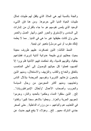 ‫ﻭﺍﻟﺠﻨﺔ ﺒﺎﻟﻨﺴﺒﺔ ﻟﻬﻡ ﻫﻲ ﺍﻟﻤﻼﺫ ﺍﻟﺫﻱ ﻴﻜﻔل ﻟﻬﻡ ﻁﻴﺒﺎﺕ ﺘﻤﺎﺜل‬
‫ﻁﻴﺒﺎﺕ ﺍﻟﺤﻴﺎﺓ ﺍﻟﺩﻨﻴﺎ ﺍﻟﺘﻲ ﺤﺭﻤﻭﻫﺎ. ﻭﻤﻥ ﻫﻨﺎ ﻓﺈﻥ ﺍﻟﺸﻲﺀ‬
‫ﺍﻟﻭﺤﻴﺩ ﺍﻟﺫﻱ ﻴﻠﻤﺱ ﻨﻔﻭﺴﻬﻡ ﻫﻭ ﻤﺎ ﺠﺎﺀ ﺒﺎﻟﻘﺭﺁﻥ ﻤﻥ ﺇﺸﺎﺭﺍﺕ‬
‫ﺇﻟﻰ ﺍﻟﺴﻨﺩﺱ ﻭﺍﻹﺴﺘﺒﺭﻕ ﻭﺍﻟﺤﻭﺭ ﺍﻟﻌﻴﻥ ﻭﺃﻨﻬﺎﺭ ﺍﻟﻌﺴل ﻭﺍﻟﺨﻤﺭ‬
‫ﺤﺘﻰ ﻭﺇﻥ ﻜﺎﻨﺕ ﺤﻘﻴﻘﺘﻬﺎ ﻏﻴﺭ ﻤﺎ ﻫﻲ ﻓﻲ ﺍﻟﺩﻨﻴﺎ.. ﻤﻤﺎ ﻻ ﻴﻌﻠﻤﻪ‬
              ‫)ﻤﻠﻙ ﻤﻘﺭﺏ ﺃﻭ ﻨﺒﻲ ﻤﺭﺴل( ﺒﺘﻌﺒﻴﺭ ﺍﺒﻥ ﺘﻴﻤﻴﺔ.‬
‫ﺍﻟﻨﻤﻁ ﺍﻟﺜﺎﻟﺙ: ﺍﻟﺫﻴﻥ ﺘﻀﺎﻓﺭﺕ ﻋﻠﻴﻬﻡ ﻅﺭﻭﻑ ﻤﻌﻴﻨﺔ‬
‫ﺒﺤﻴﺙ ﺠﻌﻠﺘﻬﻡ ﺫﻭﻱ ﻁﺒﻴﻌﺔ ﻋﺩﻭﺍﻨﻴﺔ ﺃﻨﺎﻨﻴﺔ ﺸﺭﻴﺭﺓ، ﻓﻁﺒﺎﻋﻬﻡ‬
‫ﺠﺎﻓﻴﺔ، ﻭﻗﻠﻭﺒﻬﻡ ﻗﺎﺴﻴﺔ، ﻭﻗﺩ ﺘﺤﻜﻤﺕ ﻓﻴﻬﻡ ﺍﻷﻨﺎﻨﻴﺔ ﻓﻠﻡ ﻴﺭﻭﺍ ﺇﻻ‬
‫ﺃﻨﻔﺴﻬﻡ، ﻓﻌﻤﻠﻭﺍ ﻜل ﺤﻴﺎﺘﻬﻡ ﻟﻠﻭﺼﻭل ﺇﻟﻰ ﺃﻋﻠﻰ ﺍﻟﻤﻨﺎﺼﺏ‬
‫ﺒﺎﻟﻨﻔﺎﻕ ﻭﺍﻟﺨﺩﺍﻉ ﻭﺍﻟﻜﺫﺏ ﻭﺍﻟﺘﺯﻴﻴﻑ ﻭﺍﻻﺴﺘﻐﻼل، ﻭﻤﻨﻬﻡ ﺍﻟﺫﻴﻥ‬
‫ﻴﺸﺒﻌﻭﻥ ﻨﺯﻋﺎﺘﻬﻡ ﺍﻟﺸﺭﻴﺭﺓ ﻭﻨﻔﻭﺴﻬﻡ ﺍﻟﻤﺭﻴﻀﺔ ﺒﺈﺫﻻل ﺍﻟﻨﺎﺱ‬
‫ﻭﺘﻌﺫﻴﺒﻬﻡ، ﻭﻤﻨﻬﻡ ﺃﻜﺎﺒﺭ ﺍﻟﻤﺠﺭﻤﻴﻥ ﻤﻥ ﺭﺠﺎل ﺍﻟﺴﻴﺎﺴﺔ‬
‫ﻭﺍﻟﺤﺭﻭﺏ ﻭﺃﺼﺤﺎﺏ ﺍﻷﻋﻤﺎل "ﻭﺃﺒﻁﺎل ﺍﻹﻤﺒﺭﺍﻁﻭﺭﻴﺎﺕ"..‬
‫ﺇﻟﺦ.. ﺍﻟﺫﻴﻥ ﺴﻔﻜﻭﺍ ﺍﻟﺩﻤﺎﺀ ﻭﺤﻜﻤﻭﺍ ﺒﺎﻟﺤﺩﻴﺩ ﻭﺍﻟﻨﺎﺭ، ﻭﺤﺭﻤﻭﺍ‬
‫ﺸﻌﻭﺒﻬﻡ ﺍﻟﺤﺭﻴﺔ ﻭﺍﻟﻌﺯﺓ.. ﻭﺠﻌﻠﻭﺍ ﺒﻼﺩﻫﻡ ﺴﺠ ﹰﺎ ﻜﺒﻴ ‪‬ﺍ ﻭﺘﻔﻨﻨﻭﺍ‬
         ‫ﺭ‬      ‫ﻨ‬
‫ﻓﻲ ﺍﻟﺘﻌﺫﻴﺏ ﻫﻡ ﻭﺃﺘﺒﺎﻋﻬﻡ – ﻤﻥ ﻭﺯﺭﺍﺀ ﺍﻟﺩﺍﺨﻠﻴﺔ.. ﺤﺘﻰ ﺃﺼﻐﺭ‬
‫ﺠﻨﺩﻱ ﺍﺸﺘﺭﻙ ﻤﻌﻬﻡ.. ﺇﻟﺦ.. ﻭﻫﺅﻻﺀ ﻻ ﻴﻨﻔﻊ ﻓﻴﻬﻡ ﺤﺩﻴﺙ ﻋﻥ‬
 