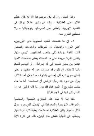 ‫ﻭﻫﺫﺍ ﺍﻟﻌﺎﻤل ﻭﺇﻥ ﻟﻡ ﻴﻜﻥ ﻤﻭﻀﻭﻋ ‪‬ﺎ ﺇﻻ ﺃﻨﻪ ﻜﺎﻥ ﻋﻅﻴﻡ‬
                 ‫ﻴ‬
‫ﺍﻟﺘﺄﺜﻴﺭ ﻋﻠﻰ ﺍﻟﻌﻘﻼﻨﻴﺔ – ﻭﻜﺎﺩ ﺃﻥ ﻴﻜﻭﻥ ﻋﺎﻤﻼ ﻭﺭﺍﺜ ‪‬ﺎ ﻓﻲ‬
    ‫ﻴ‬      ‫ﹰ‬
‫ﺍﻟﻨﻔﺴﻴﺔ ﺍﻷﻭﺭﺒﻴﺔ، ﻴﻨﻌﻜﺱ ﻋﻠﻰ ﺘﺼﺭﻓﺎﺘﻬﺎ ﻭﺘﻭﺠﻬﺎﺘﻬﺎ – ﻭﻻ‬
                                      ‫ﺘﺴﺘﻁﻴﻊ ﺍﻟﺘﺤﺭﺭ ﻤﻨﻪ.‬

‫٣- ﺇﻥ ﻤﺎ ﺘﻀﻤﻨﺘﻪ ﺍﻟﻜﺘﺏ ﺍﻟﺴﻤﺎﻭﻴﺔ ﻟﺩﻯ ﺍﻷﻭﺭﺒﻴﻴﻥ،‬
‫ﺃﻋﻨﻲ ﺍﻟﺘﻭﺭﺍﺓ ﻭﺍﻹﻨﺠﻴل ﻤﻥ ﺘﺤﺭﻴﻔﺎﺕ ﻭﺍﺩﻋﺎﺀﺍﺕ ﻭﻗﺼﺹ‬
‫ﻜﺎﻨﺕ ﻜﺎﻓﻴﺔ ﻭﺯﻴﺎﺩﺓ ﻟﻜﻲ ﻴﻨﻔﺽ ﺍﻟﻌﻘﻼﻨﻴﻭﻥ ﺍﻷﻴﺩﻱ ﻤﻨﻬﺎ.‬
‫ﻭﺘﻜﻔﻲ ﻨﻅﺭﺓ ﺴﺭﻴﻌﺔ ﻋﻠﻰ ﻤﺎ ﺘﻀﻤﻨﺘﻪ ﺒﻌﺽ ﺼﻔﺤﺎﺕ "ﺍﻟﻌﻬﺩ‬
‫ﺍﻟﻘﺩﻴﻡ" ﻤﻥ ﻤﺨﺎﺯ ﻨﺴﺒﺕ ﺇﻟﻰ ﺇﻟﻪ ﺇﺴﺭﺍﺌﻴل.. ﺃﻭ ﺃﻨﺒﻴﺎﺌﻬﻡ ﻟﻠﺤﻜﻡ‬
‫ﺒﺄﻨﻬﺎ ﻻ ﻴﻤﻜﻥ ﺃﻥ ﺘﻜﻭﻥ ﻗﺩ ﺼﺩﺭﺕ ﻋﻥ ﺇﻟﻪ ﺤﻜﻴﻡ، ﺃﻭ ﺤﺘﻰ‬
‫ﺇﻨﺴﺎﻥ ﺴﻭﻱ ﻟﺩﻴﻪ ﺃﻗل ﺇﺤﺴﺎﺱ ﺒﺎﻟﺸﺭﻑ ﻤﻤﺎ ﺠﻌل ﺃﺤﺩ ﺍﻟﻜﺘﺎﺏ‬
‫ﻴﻘﻭل ﻋﻥ ﺩﺍﻭﺩ ﺇﻨﻪ ﺭﺠل "ﺘﺭﻓﺽ ﺃﻥ ﺘﺼﺎﻓﺤﻪ". ﺃﻤﺎ ﻤﺎ ﺠﺎﺀ‬
‫ﺨﺎ ‪‬ﺎ ﺒﺎﻟﺘﺎﺭﻴﺦ ﺃﻭ ﺍﻟﺠﻐﺭﺍﻓﻴﺎ، ﻓﻘﺩ ﻴﺒﺭﺭ ﻤﺎ ﻗﺎﻟﻪ ﻓﻭﻟﺘﻴﺭ ﻋﻥ ﺃﻥ‬
                                                      ‫ﺼ‬
                             ‫ﺍﷲ ﻟﻡ ﻴﻜﻥ ﻗﻭ ‪‬ﺎ ﻓﻲ ﺍﻟﺠﻐﺭﺍﻓﻴﺎ!!‬
                                             ‫ﻴ‬
‫ﺤ ﹰﺎ ﺇﻨﻨﺎ ﻻ ﻨﺠﺩ ﻫﺫﻩ ﺍﻟﻤﺨﺎﺯﻱ ﺍﻟﺠﻨﺴﻴﺔ ﻭﺍﻟﺴﻴﺎﺴﻴﺔ‬
                                          ‫ﻘ‬
‫ﻭﺍﻟﺨﺭﺍﻓﺎﺕ ﺍﻟﺘﺎﺭﻴﺨﻴﺔ ﻭﺍﻟﺠﻐﺭﺍﻓﻴﺔ ﻓﻲ ﺍﻹﻨﺠﻴل ﺍﻟﺫﻱ ﻴﺩﻭﺭ ﺤﻭل‬
‫ﺃﻓﻜﺎﺭ ﺴﺎﻤﻴﺔ. ﻭﻟﻜﻥ ﺍﻟﻌﻘﻼﻨﻴﺔ ﺍﺼﻁﺩﻤﺕ ﺒﻌﻘﺒﺔ ﻜﺌﻭﺩ ﻟﻡ ﺘﺴﻐﻬﺎ.‬
‫ﻭﺠﻌﻠﺘﻬﺎ ﻓﻲ ﺍﻟﻨﻬﺎﻴﺔ ﺘﻨﻔﺽ ﻤﻨﻪ ﺍﻟﻴﺩﻴﻥ، ﺘﻠﻙ ﻫﻲ ﻓﻜﺭﺓ ﺍﻹﻟﺔ‬
 