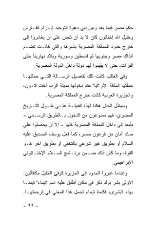 ‫ﺤﻜﻡ ﻤﺼﺭ ﻓﻴﻤﺎ ﺒﻌﺩ ﻭﺒﻴﻥ ﻨﺒﻲ ﺩﻋﻭﺓ ﺍﻟﺘﻭﺤﻴﺩ ﺇﺒـﺭﺍﻡ ﺍﻟﻔـﺎﺭﺱ‬
‫ﻭﺨﻠﻴل ﺍﷲ ﺇﺨﻨﺎﺘﻭﻥ ﻜﺎﻥ ﻻ ﺒﺩ ﺃﻥ ﺘﻨﺹ ﻋﻠﻰ ﺃﻥ ﻴﻐﺎﺩﺭﻭﺍ ﺇﻟﻰ‬
‫ﺨﺎﺭﺝ ﺤﺩﻭﺩ ﺍﻟﻤﻤﻠﻜﺔ ﺍﻟﻤﺼﺭﻴﺔ ﺒﺄﺴﺭﻫﺎ ﻭﺍﻟﺘﻲ ﻜﺎﻨـﺕ ﺘﻀـﻡ‬
‫ﺁﻨﺫﺍﻙ ﻤﺼﺭ ﻭﺠﻨﻭﺒﻬﺎ ﺜﻡ ﻓﻠﺴﻁﻴﻥ ﻭﺴﻭﺭﻴﺔ ﻭﺒﻼﺩ ﻨﻬﺎﺭﻴﻨﺎ ﺤﺘﻰ‬
     ‫ﺍﻟﻔﺭﺍﺕ، ﺤﺘﻰ ﻻ ﻴﻘﻴﻤﻭﺍ ﻟﻬﻡ ﺩﻭﻟﺔ ﺩﺍﺨل ﺍﻟﺩﻭﻟﺔ ﺍﻟﻤﺼﺭﻴﺔ.‬
‫ﻭﻓﻲ ﺍﻟﻐﺎﻟﺏ ﻜﺎﻨﺕ ﺘﻠﻙ ﺘﻔﺎﺼﻴل ﺍﻟﺭﺴـﺎﻟﺔ ﺍﻟﺘـﻲ ﺤﻤﻠﺘﻬـﺎ‬
‫ﺤﻤﻠﺘﻬﺎ ﺍﻟﻤﻠﻜﺔ ﺍﻷﻡ "ﺘﻴﺎ" ﻋﻨﺩ ﺩﺨﻭﻟﻬﺎ ﻤﺩﻴﻨﺔ ﺍﻟﺭﺏ ﺃﺨﺕ ﺃﺘـﻭﻥ،‬
           ‫ﻭﺍﻟﺠﺯﻴﺭﺓ ﺍﻟﻌﺭﺒﻴﺔ ﻜﺎﻨﺕ ﺨﺎﺭﺝ ﺍﻟﻤﻤﻠﻜﺔ ﺍﻟﻤﺼﺭﻴﺔ.‬
‫ﻭﺴﻴﻅل ﺍﻟﺤﺎل ﻫﻜﺫﺍ ﻟﻬﺫﻩ ﺍﻟﻘﺒﻴﻠـﺔ ﻋﻠـﻰ ﻁـﻭل ﺍﻟﺘـﺎﺭﻴﺦ‬
‫ﺍﻟﻤﺼﺭﻱ، ﻓﻬﻡ ﻤﻤﻨﻭﻋﻭﻥ ﻤﻥ ﺍﻟﺩﺨﻭل ﺒـﺎﻟﻁﺭﻴﻕ ﺍﻟﺭﺴـﻤﻲ -‬
‫ﻁﺒﻌﺎ ﺇﻟﻰ ﺩﺍﺨل ﺍﻟﻤﻤﻠﻜﺔ ﺍﻟﻤﺼﺭﻴﺔ ﻜﻠﻬﺎ - ﺇﻻ ﺃﻥ ﻴﺤﺼﻠﻭﺍ ﻋﻠﻰ‬
‫ﺼﻙ ﺃﻤﺎﻥ ﻤﻥ ﻓﺭﻋﻭﻥ ﻤﺼﺭ، ﻜﻤﺎ ﻓﻌل ﻴﻭﺴﻑ ﺍﻟﺼﺩﻴﻕ ﻋﻠﻴﻪ‬
‫ﺍﻟﺴﻼﻡ ﺃﻭ ﺒﻁﺭﻴﻕ ﻏﻴﺭ ﺸﺭﻋﻲ ﺒﺎﻟﺘﺨﻔﻲ ﺃﻭ ﺒﻁﺭﻴﻕ ﺁﺨﺭ ﻫـﻭ‬
‫ﺍﻟﻘﻭﺓ، ﻭﻤﺎ ﻜﺎﻥ ﺫﻟﻙ ﻀـﻤﻥ ﺒﺭﻨـﺎﻤﺞ ﺍﻟﺴـﻼﻡ ﺍﻹﺨﻨـﺎﺘﻭﻨﻲ‬
                                             ‫ﺍﻹﺒﺭﺍﻫﻴﻤﻲ.‬
‫ﻭﻋﻨﺩﻤﺎ ﻋﺒﺭﻭﺍ ﺍﻟﺤﺩﻭﺩ ﺇﻟﻰ ﺍﻟﺠﺯﻴﺭﺓ ﻜﻭﻓﺊ ﺍﻟﺨﻠﻴل ﻤﻜﺎﻓﺄﺘﻴﻥ:‬
‫ﺍﻷﻭﻟﻰ ﺒﺸﺭ ﺒﻭﻟﺩ ﺫﻜﺭ ﻓﻲ ﻤﻜﺎﻥ ﺃﻁﻠﻕ ﻋﻠﻴﻪ ﺍﺴﻡ "ﺘﻴﻤﺎﺀ" ﺘﻴﻤ ﹰـﺎ‬
  ‫ﻨ‬
‫ﺒﻬﺫﻩ ﺍﻟﺒﺸﺭﻯ، ﻓﻜﻠﻤﺔ ﺘﻴﻤﺎﺀ ﺘﺤﻤل ﻫﺫﺍ ﺍﻟﻤﻌﻨﻰ ﻓﻲ ﺘﺭﺠﻤﺘﻬـﺎ.‬

‫- ٩٩ -‬
 